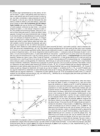121
SOLUÇÕES
326.
Em primeiro lugar representaram-se os dois planos, em fun-
ção dos dados – o plano α está definido pelos seus traços e o
plano ρ está definido pelo eixo XX (onde se situam os seus tra-
ços, que estão coincidentes) e pelas projecções do ponto PP.
Em seguida, e uma vez que a recta de intersecção dos dois
planos (a aresta do diedro) é uma recta oblíqua, o plano orto-
gonal à aresta do diedro nnããoo éé pprroojjeeccttaannttee nneemm tteemm ddeetteerrmmii--
nnaaççããoo iimmeeddiiaattaa, pelo que se recorreu ao 22oo PPrroocceessssoo. 11.. Por
um ponto qualquer, conduziram-se duas rectas – uma recta pp,
ortogonal ao plano ρ, e uma recta pp’’, ortogonal ao plano α.
Por uma questão de economia de traçados, optou-se por con-
duzir as duas rectas pelo ponto PP, o ponto que define o plano
passante. A recta pp’’ é uma recta horizontal (de nível). A recta pp
é uma recta de perfil, que está definida por um ponto (o ponto PP)
e por uma direcção (é ortogonal ao plano ρ). 22.. O ângulo
entre as rectas pp e pp’’ é o ângulo entre os planos ρ e α. Esse
ângulo está contido no plano definido pelas duas rectas, que
não é paralelo a nenhum dos planos de projecção, pelo que o
ângulo não se projecta em V.G. em nenhum dos planos de
projecção. Assim, rebateu-se o plano definido por pp e pp’’ para o plano horizontal (de nível) ν, que contém a recta pp’’ – esta é a charneira (rec-
ta ee’’), pelo que se tem imediatamente pp’’rr ≡ ee’’11 ≡ pp’’11. Para rebater a recta pp necessitamos de um outro ponto da recta, para o que é necessá-
rio o recurso a um outro processo geométrico auxiliar. Optou-se pelo rebatimento do plano π, o plano de perfil que contém a recta pp. A recta
pp, porque é ortogonal ao plano ρ, tem de ser ortogonal às rectas de perfil do plano ρ – a recta aa é a recta de intersecção do plano π com o
plano ρ e é uma recta de perfil do plano ρ. A recta aa está definida por dois pontos – o ponto PP (que é um ponto comum aos dois planos) e
pelo seu ponto de concorrência com o eixo XX (a recta aa, porque é uma recta de perfil do plano ρ, é nneecceessssaarriiaammeennttee uma recta de perfil
passante). Rebateu-se o plano π para o Plano Frontal de Projecção – a charneira foi ffπ. A recta aarr está definida por PPrr e pelo seu ponto de
concorrência com o eixo XX, que é fixo (é um ponto da charneira – recta ee). A recta pprr passa por PPrr e é perpendicular a aarr – a ortogonalidade
entre a recta pp e o plano ρ já está garantida. Em rebatimento, determinou-se um outro ponto da recta pp – o ponto FF (que é o traço frontal da
recta pp). Invertendo o rebatimento, obtiveram-se as projecções do ponto FF (que é fixo, pois é um ponto da charneira). Para rebater a recta pp
(no rebatimento do plano definido pelas rectas pp e pp’’) já temos um ponto – PPrr11
(PPrr11
é o ponto PP rebatido pelo seu segundo rebatimento – o
rebatimento do plano definido pelas rectas pp e pp’’). PP é um ponto da charneira (recta ee’’), pelo que se tem imediatamente PPrr11
≡ PP11. O ponto FF
rebateu-se pelo seu triângulo do rebatimento, em função da sua cota em relação a ν (a distância de FF a ν) – FFrr11
é o ponto FF rebatido pelo
seu segundo rebatimento (o rebatimento do plano definido pelas rectas pp e pp’’). A recta pprr11
está definida por FFrr11
e PPrr11
(a recta pprr11
é a recta pp
rebatida pelo seu segundo rebatimento – o rebatimento do plano definido por pp e pp’’). A V.G. da amplitude do diedro entre ρ e α está em
qualquer dos dois ângulos menores entre pprr11
e pp’’rr, com vértice em PPrr11
– identificou-se um dos ângulos pelas semi-rectas que limitam o ân-
gulo e assinalando a sua amplitude com βo
Em primeiro lugar representaram-se os dois planos, pelos seus traços,
em função dos dados. O plano ρ é ortogonal ao β1/3, pelo que os seus
traços são simétricos em relação ao eixo XX. A recta de intersecção dos
dois planos é uma recta fronto-horizontal e o plano que lhe é ortogonal é
projectante (é um plano de perfil) e tem determinação imediata, pelo que
é possível recorrer ao 11oo PPrroocceessssoo para a determinação do ângulo entre
os dois planos. No entanto, optou-se por uma resolução diferente – recor-
reu-se a uma mudança do diedro de projecção, transformando os dois
planos em planos projectantes, o que faz com que o problema passe a
ter uma resolução directa. Assim, substituiu-se o Plano Frontal de Projec-
ção (ppllaannoo 22) por um novo plano de projecção (ppllaannoo 44) ortogonal aos
dois planos, criando um novo diedro de projecção – neste, os dois planos
são planos de topo. O novo eixo XX (o eixo XX’’) é perpendicular aos traços ho-
rizontais dos dois planos. O traço do plano ρ no ppllaannoo 44 (ff44ρ) determinou-se
a partir da projecção de um ponto AA, qualquer, de ffρ, no ppllaannoo 44 – AA44
determinou-se em função da sua cota, que se manteve. Uma vez que, no
novo diedro de projecção, o plano ρ é projectante frontal, ff44ρ passa por AA44
e é concorrente com hhρ no eixo XX’’. De forma idêntica, o traço do plano σ no
ppllaannoo 44 determinou-se com o recurso a um ponto BB, qualquer, de ffσ – BB44
determinou-se em função da sua cota, que se manteve (note que, por
uma questão de economia de traçados, se fez com que os dois pontos –
AA e BB – se situassem na mesma linha de chamada). Tal como o plano ρ,
no novo diedro de projecção o plano σ é projectante frontal, pelo que ff44σ passa por BB44 e é concorrente com hhσ no eixo XX’’. Trata-se, agora,
de determinar o ângulo entre dois planos de topo, que está contido num plano frontal (de frente) – no novo diedro de projecção, esse plano
frontal (de frente) pode ser o próprio ppllaannoo 44. As rectas de intersecção do ppllaannoo 44 com os planos ρ e σ são, respectivamente, ff44ρ e ff44σ – o
ângulo entre ff44ρ e ff44σ está em V.G. no ppllaannoo 44 e identificou-se com αo.
327.
 