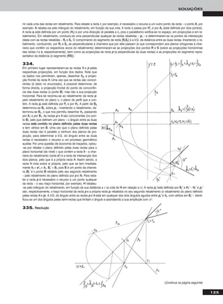 125
SOLUÇÕES
334.
Em primeiro lugar representaram-se as rectas hh e pp pelas
respectivas projecções, em função dos dados. Note que
os dados nos permitiram, apenas, desenhar hh22, a projec-
ção frontal da recta hh. Uma vez que as rectas são concor-
rentes (é dado no enunciado), é possível determinar, de
forma directa, a projecção frontal do ponto de concorrên-
cia das duas rectas (o ponto BB), mas não a sua projecção
horizontal. Para tal recorreu-se ao rebatimento da recta pp,
pelo rebatimento do plano π, o plano de perfil que a con-
tém. A recta pprr está definida por FFrr e por HHrr. A partir de BB22
determinou-se BBrr, sobre pprr – invertendo o rebatimento, de-
terminou-se BB11, o que nos permitiu desenhar hh11, passando
por AA11 e por BB11. As rectas pp e hh são concorrentes (no pon-
to BB), pelo que definem um plano – o ângulo entre as duas
rectas eessttáá ccoonnttiiddoo nnoo ppllaannoo ddeeffiinniiddoo ppeellaass dduuaass rreeccttaass
e tem vértice em BB. Uma vez que o plano definido pelas
duas rectas não é paralelo a nenhum dos planos de pro-
jecção, para determinar a V.G. do ângulo entre as duas
rectas é necessário o recurso a um processo geométrico
auxiliar. Por uma questão de economia de traçados, optou-
-se por rebater o plano definido pelas duas rectas para o
plano horizontal (de nível) ν que contém a recta hh – a char-
neira do rebatimento (recta ee’’) é a recta de intersecção dos
dois planos, pelo que é a própria recta hh. Assim sendo, a
recta hh roda sobre si própria, pelo que se tem imediata-
mente hhrr ≡ ee’’11 ≡ hh11. BBrr’’ ≡ BB11 pois BB é um ponto da charnei-
ra (BBrr’’ é o ponto BB rebatido pelo seu segundo rebatimento
– pelo rebatimento do plano definido por pp e hh). Para reba-
ter a recta pp é necessário o recurso a um ponto qualquer
da recta – o seu traço horizontal, por exemplo. HH rebateu-
-se pelo triângulo do rebatimento, em função da sua distância a ν (a cota de HH em relação a ν). A recta pprr’’ está definida por BBrr’’ e HHrr’’ – HHrr’’ e pprr’’
são, respectivamente, o traço horizontal da recta pp e a própria recta pp, rebatidos no seu segundo rebatimento (o rebatimento do plano definido
pelas rectas hh e pp). A V.G. do ângulo entre as rectas pp e hh está em qualquer dos dois ângulos agudos entre pprr’’ e hhrr, com vértice em BBrr’’ – identi-
ficou-se um dos ângulos pelas semi-rectas que limitam o ângulo e assinalando a sua amplitude com αo.
nir cada uma das rectas em rebatimento. Para rebater a recta rr, por exemplo, é necessário o recurso a um outro ponto da recta – o ponto AA, por
exemplo. AA rebateu-se pelo triângulo do rebatimento, em função da sua cota. A recta rrrr passa por HH’’rr e por AArr (está definida por dois pontos).
A recta ssrr está definida por um ponto (HHrr) e por uma direcção (é paralela a rrrr, pois o paralelismo verifica-se no espaço, em projecções e em re-
batimento). Em rebatimento, conduziu-se uma perpendicular qualquer às rectas rebatidas – pprr – e determinaram-se os pontos de intersecção
desta com as rectas rebatidas – RRrr e SSrr. O comprimento do segmento de recta [RRrrSSrr] é a V.G. da distância entre as duas rectas. Invertendo o re-
batimento, conduzindo, por RRrr e SSrr, as perpendiculares à charneira que por eles passam (e que correspondem aos planos ortogonais à char-
neira que contêm os respectivos arcos do rebatimento) determinaram-se as projecções dos pontos RR e SS (sobre as projecções homónimas
das rectas rr e ss, respectivamente), bem como as projecções da recta pp (a perpendicular às duas rectas) e as projecções do segmento repre-
sentativo da distância (o segmento [RRSS]).
335. RReessoolluuççããoo
(Continua na página seguinte)
 