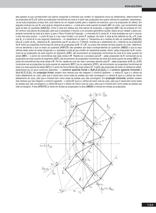 133
SOLUÇÕES
eles passam (e que correspondem aos planos ortogonais à charneira que contêm os respectivos arcos do rebatimento), determinaram-se
as projecções de CC e DD, sobre as projecções homónimas da recta ss. A partir das projecções dos quatro vértices do quadrado, desenharam-
-se as suas projecções (a traço leve, pois trata-se de um traçado auxiliar para o objectivo do exercício, que é as projecções do sólido). Em
seguida conduziu-se, por AA, uma recta aa, ortogonal ao plano α – a recta aa é a recta suporte da aresta [AAAA’’] do cubo, cujo comprimento será
igual ao lado do quadrado [AArrBBrrCCrrDDrr]. Como a recta aa é oblíqua aos dois planos de projecção, o segmento [AAAA’’] não se projecta em V.G.
em nenhum dos planos de projecção, pelo que é necessário o recurso a um processo geométrico auxiliar. Optou-se por rebater o plano pro-
jectante horizontal da recta aa (o plano γ) para o Plano Frontal de Projecção – a charneira foi ffγ (recta ee’’). A recta aa rebateu-se com o recurso
a dois dos seus pontos – o ponto AA (que é o seu traço frontal) e um ponto PP, qualquer, da recta. A recta aarr fica definida por AArr11
e PPrr (note
que AArr11
é o ponto AA no seu segundo rebatimento – no rebatimento do plano γ). Transportou-se a medida do lado do quadrado [AArrBBrrCCrrDDrr]
para aarr, a partir de AArr11
, obtendo-se AA’’rr (garantindo que AA’’ se situa no 1o Diedro). Inverteu-se o rebatimento de γ, obtendo-se as projecções
de AA’’ sobre as projecções homónimas da recta aa. As projecções de BB’’, CC’’ e DD’’, os outros três vértices da face superior do cubo, determina-
ram-se atendendo a que os lados do quadrado [AA’’BB’’CC’’DD’’] são paralelos aos lados correspondentes do quadrado [AABBCCDD] e que os seus
vértices estão sobre as rectas ortogonais a α (paralelas à recta aa) que contêm as respectivas arestas. Assim, pelas projecções de AA’’ condu-
ziram-se as projecções da recta suporte do segmento [AA’’BB’’], até encontrarem as projecções homónimas da recta bb (a recta suporte da
aresta [BBBB’’]) – o ponto de concorrência das duas rectas é BB’’. Repetiu-se o processo para DD’’ – pelas projecções de AA’’ conduziram-se as
projecções da recta suporte do segmento [AA’’DD’’], até encontrarem as projecções homónimas da recta dd (a recta suporte da aresta [DDDD’’]) e o
ponto de concorrência das duas rectas é DD’’. Por fim, repetiu-se uma vez mais o processo descrito para CC’’ – pelas projecções de BB’’ (ou de DD’’)
conduziram-se as projecções da recta suporte do segmento [BB’’CC’’] (ou do segmento [CC’’DD’’]), até encontrarem as projecções homónimas da
recta cc (a recta suporte da aresta [CCCC’’]) e o ponto de concorrência das duas rectas é CC’’. A partir das projecções de todos os vértices do sólido,
desenharam-se os seus contornos aparentes – o ccoonnttoorrnnoo aappaarreennttee ffrroonnttaall é [BB22BB’’22AA’’22DD’’22DD22CC22] e o ccoonnttoorrnnoo aappaarreennttee hhoorriizzoonnttaall é
[AA11AA’’11BB’’11CC’’11CC11DD11]. Em pprroojjeeccççããoo ffrroonnttaall, existem dois vértices que não integram o contorno aparente – o vértice CC’’ (que é o vértice de
maior afastamento do cubo, pelo que é visível bem como todas as arestas que nele convergem) e o vértice AA (que é o vértice de menor
afastamento do cubo, pelo que é invisível bem como todas as arestas que nele convergem). Em pprroojjeeccççããoo hhoorriizzoonnttaall, também existem
dois vértices que não integram o contorno aparente – o vértice DD’’ (que é o vértice de maior cota do cubo, pelo que é visível bem como todas
as arestas que nele convergem) e o vértice BB (que é o vértice de menor cota do cubo, pelo que é invisível bem como todas as arestas que
nele convergem). A face [AA’’BB’’CC’’DD’’] é visível em ambas as projecções e a face [AABBCCDD] é invisível em ambas as projecções.
 