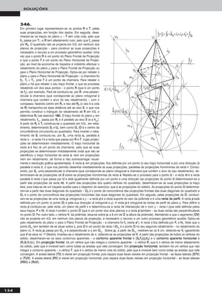 134
SOLUÇÕES
346.
Em primeiro lugar representaram-se os pontos RR e TT, pelas
suas projecções, em função dos dados. Em seguida, dese-
nharam-se os traços do plano ρ – TT tem cota nula, pelo que
hhρ passa por TT1, e RR tem afastamento nulo, pelo que ffρ passa
por RR22. O quadrado não se projecta em V.G. em nenhum dos
planos de projecção – para construir as suas projecções é
necessário o recurso a um processo geométrico auxiliar. Uma
vez que o ponto RR é um ponto do Plano Frontal de Projecção
e que o ponto TT é um ponto do Plano Horizontal de Projec-
ção, ao nível da economia de traçados é indistinto efectuar o
rebatimento do plano ρ para o Plano Frontal de Projecção ou
para o Plano Horizontal de Projecção. Optou-se por rebater o
plano ρ para o Plano Horizontal de Projecção – a charneira foi
hhρ. TTrr ≡ TT11, pois TT é um ponto da charneira. Para rebater o
plano ρ há que rebater o seu traço frontal, o que se processa
rebatendo um dos seus pontos – o ponto RR (que é um ponto
de ffρ), por exemplo. Para tal conduziu-se, por RR, uma perpen-
dicular à charneira (que corresponde ao plano ortogonal à
charneira que contém o arco do seu rebatimento) – com o
compasso, fazendo centro em RR11 e raio até RR22 (o raio é a cota
de RR) transportou-se essa distância até ao eixo XX, o que nos
permitiu construir o triângulo do rebatimento de RR em V.G. e
determinar RRrr (ver exercício 118888). O traço frontal do plano ρ em
rebatimento, ffρrr
, passa por RRrr e é paralelo ao eixo XX (e a hhρrr
).
A partir de RRrr e TTrr construiu-se o quadrado em V.G., em reba-
timento, determinando SSrr e UUrr, bem como OOrr (OO é o centro da
circunferência circunscrita ao quadrado). Para inverter o reba-
timento de SSrr conduziu-se, por SSrr, uma recta ssrr, paralela à
recta rrrr – a recta rr é a recta que passa por RR e TT, cujas projec-
ções se determinaram imediatamente. O traço horizontal da
recta ss é fixo (é um ponto da charneira), pelo que as suas
projecções se determinaram imediatamente (note que não se
identificou o traço horizontal da recta ss, nem em projecções
nem em rebatimento, de forma a não sobrecarregar visual-
mente a resolução gráfica apresentada). A recta ss, em projecções, fica definida por um ponto (o seu traço horizontal) e por uma direcção (é
paralela à recta rr), o que nos permitiu desenhar imediatamente as suas projecções, paralelas às projecções homónimas da recta rr. Condu-
zindo, por SSrr, uma perpendicular à charneira (que corresponde ao plano ortogonal à charneira que contém o arco do seu rebatimento), de-
terminaram-se as projecções de SS sobre as projecções homónimas da recta ss. Repetiu-se o processo para o ponto UU – a recta mm é a recta
paralela à recta rr que passa por UU e está igualmente definida por um ponto e uma direcção (as projecções do ponto UU determinaram-se a
partir das projecções da recta mm). A partir das projecções dos quatro vértices do quadrado, desenharam-se as suas projecções (a traço
leve, pois trata-se de um traçado auxiliar para o objectivo do exercício, que é as projecções do sólido). As projecções do ponto OO determina-
ram-se a partir das duas diagonais do quadrado – OO22 é o ponto de concorrência das projecções frontais das duas diagonais do quadrado e
OO11 é o ponto de concorrência das projecções horizontais das duas diagonais do quadrado. Em seguida, pelas projecções de OO, conduzi-
ram-se as projecções de uma recta pp, ortogonal a ρ – a recta pp é a recta suporte do eixo da pirâmide e é uma rreeccttaa ddee ppeerrffiill. A recta pp está
definida por um ponto (o ponto OO) e pela sua direcção (é ortogonal a ρ). A recta pp é ortogonal às rectas de perfil do plano ρ. Para definir a
recta pp conduziu-se, pela recta, um plano de perfil π e determinou-se a recta de intersecção de π com ρ – recta ii (que está definida pelos
seus traços, FF e HH). A recta ii contém o ponto OO (que é um ponto dos dois planos) e a recta pp também – as duas rectas são perpendiculares
no ponto OO. Por outro lado, ο vértice VV, da pirâmide, situa-se sobre pp, a 8 cm de OO (a altura da pirâmide). Atendendo a que o segmento [OOVV]
não se projecta em V.G. em nenhum dos planos de projecção, é necessário o recurso a um outro processo geométrico auxiliar. Optou-se
pelo rebatimento do plano π para o Plano Frontal de Projecção – a charneira foi ffπ (recta ee’’). A recta iirr fica definida por FFrr e HHrr. Note que o
ponto OOrr11
tem também de se situar sobre iirr, pois OO é um ponto da recta ii (OOrr11
é o ponto OO no seu segundo rebatimento – no rebatimento do
plano π). A recta pprr passa por OOrr11
e é perpendicular a iirr em OOrr11
. Sobre pprr, a partir de OOrr11
, mediram-se os 8 cm, obtendo-se VVrr (garantindo
que VV se situa no 1o Diedro). Inverteu-se o rebatimento de π, obtendo-se as projecções de VV. A partir das projecções de todos os vértices do
sólido, desenharam-se os seus contornos aparentes – o ccoonnttoorrnnoo aappaarreennttee ffrroonnttaall é [SS22TT22UU22VV22] e o ccoonnttoorrnnoo aappaarreennttee hhoorriizzoonnttaall é
[RR11SS11VV11UU11]. Em pprroojjeeccççããoo ffrroonnttaall, há um vértice que não integra o contorno aparente – o vértice RR, que é o vértice de menor afastamento
do sólido, pelo que é invisível bem como todas as arestas que nele convergem. Em pprroojjeeccççããoo hhoorriizzoonnttaall, também há um vértice que não
integra o contorno aparente – o vértice TT, que é o vértice de menor cota do sólido, pelo que é invisível bem como todas as arestas que nele
convergem. A aresta lateral [TTVV] é visível em projecção frontal, pois separa duas faces visíveis em projecção frontal – as faces laterais [SSTTVV]
e [TTUUVV]. A aresta lateral [RRVV] é visível em projecção horizontal, pois separa duas faces visíveis em projecção horizontal – as faces laterais
[RRSSVV] e [RRUUVV].
 