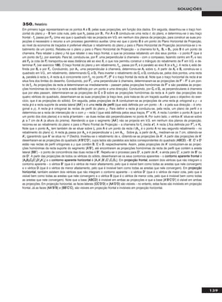 139
SOLUÇÕES
350. RReellaattóórriioo
Em primeiro lugar representaram-se os pontos AA e BB, pelas suas projecções, em função dos dados. Em seguida, desenhou-se o traço hori-
zontal do plano ρ – BB tem cota nula, pelo que hhρ passa por BB1. Por AA e BB conduziu-se uma recta rr, do plano, e determinou-se o seu traço
frontal – ffρ passa por FF22. Uma vez que o quadrado não se projecta em V.G. em nenhum dos planos de projecção, para construir as suas pro-
jecções é necessário o recurso a um processo geométrico auxiliar. Uma vez que o ponto BB é um ponto do Plano Horizontal de Projecção,
ao nível da economia de traçados é preferível efectuar o rebatimento do plano ρ para o Plano Horizontal de Projecção (economiza-se o re-
batimento de um ponto). Rebateu-se o plano ρ para o Plano Horizontal de Projecção – a charneira foi hhρ. BBrr ≡ BB11, pois BB é um ponto da
charneira. Para rebater o plano ρ há que rebater o seu traço frontal, o que se processa rebatendo um dos seus pontos – o ponto FF (que é
um ponto de ffρ), por exemplo. Para tal, conduziu-se, por FF, uma perpendicular à charneira – com o compasso, fazendo centro em FF11 e raio
até FF22 (a cota de FF) transportou-se essa distância até ao eixo XX, o que nos permitiu construir o triângulo do rebatimento de FF em V.G. e de-
terminar FFrr (ver exercício 118888). O traço frontal do plano ρ em rebatimento, ffρrr
, passa por FFrr e é paralelo ao eixo XX (e a hhρrr
). A recta rrrr está de-
finida por BBrr e por FFrr. Conduzindo, por AA11, uma perpendicular à charneira, determinou-se AArr sobre rrrr. A partir de AArr e BBrr construiu-se o
quadrado em V.G., em rebatimento, determinando CCrr e DDrr. Para inverter o rebatimento de CCrr e DDrr conduziu-se, pelos dois pontos, uma recta
ssrr, paralela à recta rrrr. A recta ssrr é concorrente com ffρrr
no ponto FF’’rr (FF’’ é o traço frontal da recta ss). Note que o traço horizontal da recta ss se
situa fora dos limites do desenho. Conduzindo, por FF’’rr, uma perpendicular à charneira, determinaram-se as projecções de FF’’ – FF’’ é um pon-
to de ffρ. As projecções da recta ss determinaram-se imediatamente – passam pelas projecções homónimas de FF’’ e são paralelas às projec-
ções homónimas da recta rr (a recta ss está definida por um ponto e uma direcção). Conduzindo, por CCrr e DDrr, as perpendiculares à charneira
que por eles passam, determinaram-se as projecções de CC e DD sobre as projecções homónimas da recta ss. A partir das projecções dos
quatro vértices do quadrado, desenharam-se as suas projecções (a traço leve, pois trata-se de um traçado auxiliar para o objectivo do exer-
cício, que é as projecções do sólido). Em seguida, pelas projecções de AA conduziram-se as projecções de uma recta pp, ortogonal a ρ – a
recta pp é a recta suporte da aresta lateral [AAAA’’] e é uma rreeccttaa ddee ppeerrffiill (que está definida por um ponto – AA – e pela sua direcção – é orto-
gonal a ρ). A recta pp é ortogonal às rectas de perfil do plano ρ. Para definir a recta pp conduziu-se, pela recta, um plano de perfil π e
determinou-se a recta de intersecção de π com ρ – recta ii (que está definida pelos seus traços, FF’’’’ e HH). A recta ii contém o ponto AA (que é
um ponto dos dois planos) e a recta pp também – as duas rectas são perpendiculares no ponto AA. Por outro lado, ο vértice AA’’ situa-se sobre
pp, a 7 cm de AA (a altura do prisma). Atendendo a que o segmento [AAAA’’] não se projecta em V.G. em nenhum dos planos de projecção,
recorreu-se ao rebatimento do plano π para o Plano Frontal de Projecção – a charneira foi ffπ (recta ee’’). A recta iirr fica definida por FF’’’’rr e HHrr.
Note que o ponto AArr11
tem também de se situar sobre iirr, pois AA é um ponto da recta ii (AArr11
é o ponto AA no seu segundo rebatimento – no
rebatimento do plano π). A recta pprr passa por AArr11
e é perpendicular a iirr em AArr11
. Sobre pprr, a partir de AArr11
, mediram-se os 7 cm, obtendo-se
AA’’rr (garantindo que AA’’ se situa no 1o Diedro). Inverteu-se o rebatimento de π, obtendo-se as projecções de AA’’. A partir das projecções de AA’’
desenharam-se as projecções do quadrado [AA’’BB’’CC’’DD’’], cujos lados são paralelos aos lados correspondentes do quadrado [AABBCCDD] – BB’’, CC’’ e DD’’
estão nas rectas de perfil ortogonais a ρ que contêm BB, CC e DD, respectivamente. Assim, pelas projecções de AA’’ conduziram-se as projec-
ções homónimas da recta suporte do segmento [AA’’BB’’], até encontrarem as projecções homónimas da recta de perfil que contém a aresta
lateral [BBBB’’] – o ponto de concorrência das duas rectas é BB’’. Repetiu-se o processo para DD’’, a partir de AA’’, e ainda para CC’’, a partir de BB’’ ou
de DD’’. A partir das projecções de todos os vértices do sólido, desenharam-se os seus contornos aparentes – o ccoonnttoorrnnoo aappaarreennttee ffrroonnttaall é
[AA22BB22CC22CC’’22DD’’22AA’’22] e o ccoonnttoorrnnoo aappaarreennttee hhoorriizzoonnttaall é [AA11AA’’11BB’’11CC’’11CC11DD11]. Em pprroojjeeccççããoo ffrroonnttaall, existem dois vértices que não integram o
contorno aparente – o vértice BB’’ (que é o vértice de maior afastamento, pelo que é visível bem como todas as arestas que nele convergem)
e o vértice DD (que é o vértice de menor afastamento, pelo que é invisível bem como todas as arestas que nele convergem). Em pprroojjeeccççããoo
hhoorriizzoonnttaall, também existem dois vértices que não integram o contorno aparente – o vértice DD’’ (que é o vértice de maior cota, pelo que é
visível bem como todas as arestas que nele convergem) e o vértice BB (que é o vértice de menor cota, pelo que é invisível bem como todas
as arestas que nele convergem). Note que a base [AABBCCDD] é invisível em ambas as projecções e que a base [AA’’BB’’CC’’DD’’] é visível em ambas
as projecções. Em projecção horizontal, as faces laterais [CCCC’’DD’’DD] e [AAAA’’DD’’DD] são visíveis – no entanto, estas faces são invisíveis em projecção
frontal. Já as faces [AAAA’’BB’’BB] e [BBBB’’CC’’CC], são visíveis em projecção frontal e invisíveis em projecção horizontal.
 