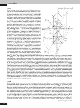 140
SOLUÇÕES
351.
Em primeiro lugar representaram-se os pontos RR e SS, pelas suas projec-
ções, em função dos dados. Por RR e SS conduziu-se uma recta rr, do plano,
e determinaram-se os seus traços nos planos de projecção – pelos traços
da recta conduziram-se os traços homónimos do plano ρ. Uma vez que o
triângulo não se projecta em V.G. em nenhum dos planos de projecção,
para construir as suas projecções é necessário o recurso a um processo
geométrico auxiliar. Optou-se por rebater o plano ρ para o Plano Horizontal
de Projecção – a charneira foi hhρ. HHrr ≡ HH11, pois HH (o traço horizontal da
recta rr) é um ponto da charneira. Para rebater o plano ρ há que rebater o
seu traço frontal, o que se processa rebatendo um dos seus pontos – o
ponto FF (o traço frontal da recta rr, que é um ponto de ffρ), por exemplo.
Para tal, conduziu-se, por FF, uma perpendicular à charneira – com o com-
passo, fazendo centro em FF11 e raio até FF22 (a cota de FF) transportou-se
essa distância até ao eixo XX, o que nos permitiu construir o triângulo do
rebatimento de FF em V.G. e determinar FFrr (ver exercício 118888). O traço frontal
do plano ρ em rebatimento, ffρrr
, passa por FFrr e é paralelo ao eixo XX (e a hhρrr
).
A recta rrrr está definida por HHrr e por FFrr. Conduzindo, por RR11 e por SS11, as
perpendiculares à charneira que por eles passam, determinaram-se RRrr e
SSrr sobre rrrr. A partir de RRrr e SSrr construiu-se o triângulo equilátero [RRrrSSrrTTrr]
em V.G., em rebatimento, determinando TTrr. Para inverter o rebatimento de
TTrr conduziu-se, pelo ponto, uma recta ssrr, paralela à recta rrrr. A recta ssrr é
concorrente com ffρrr
no ponto FF’’rr (FF’’ é o traço frontal da recta ss) e é con-
corrente com hhρrr
no ponto HH’’rr (HH’’ é o traço horizontal da recta ss). Condu-
zindo, por FF’’rr, uma perpendicular à charneira, determinaram-se as
projecções de FF’’ – FF’’ é um ponto de ffρ. HH’’rr ≡ HH’’11, pois HH’’ é um ponto da
charneira. As projecções da recta ss determinaram-se imediatamente –
passam pelas projecções homónimas de FF’’ e HH’’ (e são paralelas às pro-
jecções homónimas da recta rr). Conduzindo, por TTrr, uma perpendicular
à charneira, determinaram-se as projecções de TT sobre as projecções
homónimas da recta ss. A partir das projecções dos três vértices do triân-
gulo, desenharam-se as suas projecções (a traço leve, pois trata-se de
um traçado auxiliar para o objectivo do exercício, que é as projecções do
sólido). Em seguida, pelas projecções de RR conduziram-se as projecções de uma recta pp, ortogonal a ρ – a recta pp é a recta suporte da aresta
lateral [RRRR’’] e é uma rreeccttaa ddee ppeerrffiill (que está definida por um ponto – RR – e pela sua direcção – é ortogonal a ρ). A determinação das projec-
ções do ponto RR’’, o extremo superior da aresta lateral [RRRR’’] determinou-se conforme exposto no relatório do exercício anterior para o ponto AA’’.
O plano π é o plano de perfil que contém a recta pp. A recta ii (definida por FF’’’’ e por HH’’’’) é a recta de intersecção do plano π com o plano ρ.
Rebateu-se o plano π para o Plano Frontal de Projecção – iirr fica definida por FF’’’’rr e por HH’’’’rr (e passa por RRrr11
). A recta pprr é perpendicular a iirr em
RRrr11
. RR’’rr situa-se sobre pprr a 6 cm de RRrr11
(a altura do prisma). Invertendo o rebatimento, determinaram-se as projecções de RR’’. A partir das
projecções de RR’’ desenharam-se as projecções do triângulo [RR’’SS’’TT’’], cujos lados são paralelos aos lados correspondentes do triângulo [RRSSTT]
– SS’’ e TT’’ estão nas rectas de perfil ortogonais a ρ que contêm SS e TT, respectivamente. Assim, pelas projecções de RR’’ conduziram-se as projec-
ções homónimas da recta suporte do segmento [RR’’SS’’], até encontrarem as projecções homónimas da recta de perfil que contem a aresta lateral
[SSSS’’] – o ponto de concorrência das duas rectas é SS’’. Repetiu-se o processo para TT’’, a partir de RR’’. A partir das projecções de todos os vértices
do sólido, desenharam-se os seus contornos aparentes – o ccoonnttoorrnnoo aappaarreennttee ffrroonnttaall é [SS22SS’’22RR’’22TT’’22TT22] e o ccoonnttoorrnnoo aappaarreennttee hhoorriizzoonnttaall é
[RR11SS11SS’’11TT’’11TT11]. Em pprroojjeeccççããoo ffrroonnttaall, existe um vértice que não integra o contorno aparente – o vértice RR’’, que é o vértice de menor afasta-
mento, pelo que é invisível bem como todas as arestas que nele convergem. Em pprroojjeeccççããoo hhoorriizzoonnttaall, também existe um vértice que não inte-
gra o contorno aparente – o vértice RR’’, que é o vértice de maior cota, pelo que é visível bem como todas as arestas que nele convergem. Note
que a base [RRSSTT] é invisível em ambas as projecções e que a base [RR’’SS’’TT’’] é visível em ambas as projecções. Em projecção horizontal, as faces
laterais [RRRR’’SS’’SS] e [RRRR’’TT’’TT] são visíveis – no entanto, estas faces são invisíveis em projecção frontal. Já a face lateral [SSSS’’TT’’TT] é visível em
projecção frontal e invisível em projecção horizontal.
352.
Em primeiro lugar representou-se o plano ρ, pelos seus traços, em função dos dados. O plano ρ é ortogonal ao β1/3, pelo que os seus traços
são simétricos em relação ao eixo XX. Uma vez que a circunferência circunscrita ao rectângulo [AABBCCDD] é tangente aos dois planos de projec-
ção, sabe-se que a circunferência é tangente aos dois traços do plano. Por outro lado, uma vez que a diagonal [AACC] do plano é de perfil e que
AA tem cota nula, sabe-se que a circunferência será tangente a hhρ em AA. É possível, imediatamente, determinar as projecções de AA (que é um
ponto de hhρ). Por outro lado, atendendo a que CC será o outro extremo da diagonal, CC terá de ser o ponto em que a circunferência será tangente
a ffρ – este raciocínio permite-nos, imediatamente, determinar as projecções de CC (que é um ponto de ffρ com a mesma abcissa de AA). Só é pos-
sível desenhar a circunferência em V.G., com o recurso a um processo geométrico auxiliar, pois o plano ρ não é paralelo a nenhum dos planos
de projecção. Optou-se pelo rebatimento do plano ρ. Uma vez que o ponto AA é um ponto do Plano Horizontal de Projecção e que CC é um ponto
do Plano Frontal de Projecção, ao nível da economia de traçados é indistinto efectuar o rebatimento do plano ρ para o Plano Horizontal de Pro-
jecção ou para o Plano Frontal de Projecção. Optou-se por rebater o plano ρ para o Plano Horizontal de Projecção – a charneira foi hhρ. AArr ≡ AA11,
pois AA é um ponto da charneira. Para rebater o plano ρ há que rebater o seu traço frontal, o que se processa rebatendo um dos seus pontos –
o ponto CC, por exemplo. Para tal, conduziu-se, por CC, uma perpendicular à charneira – com o compasso, fazendo centro em CC11 e raio até CC22
(Continua na página seguinte)
 