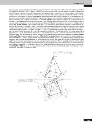 143
SOLUÇÕES
pelas projecções homónimas de DD e são paralelas às projecções homónimas da recta ss (a recta mm está definida por um ponto (o ponto DD) e
por uma direcção (é paralela à recta ss) – note que o ponto de concorrência da recta mm com o eixo XX se situa fora dos limites do desenho, mas
que já tínhamos as projecções do ponto DD. Conduzindo, por CCrr, uma perpendicular à charneira (que corresponde ao plano ortogonal à char-
neira que contém o arco do seu rebatimento), determinaram-se as projecções de CC sobre as projecções homónimas da recta mm. A partir das
projecções dos quatro vértices do quadrado, desenharam-se as suas projecções (a traço leve, pois trata-se de um traçado auxiliar para o ob-
jectivo do exercício, que é as projecções do sólido). Em seguida, pelas projecções de OO conduziram-se as projecções de uma recta pp, ortogo-
nal a ρ – a recta pp é a recta suporte do eixo da pirâmide e é uma rreeccttaa ddee ppeerrffiill (que está definida por um ponto – OO – e pela sua direcção – é
ortogonal a ρ). A recta pp é ortogonal às rectas de perfil do plano ρ. Para definir a recta pp conduziu-se, pela recta, um plano de perfil π e determi-
nou-se a recta de intersecção de π com ρ – recta ii (que está definida pelo ponto OO e pelo seu ponto de concorrência com o eixo XX, pois trata-se
de uma rreeccttaa ddee ppeerrffiill ppaassssaannttee). A recta ii contém o ponto OO (que é um ponto dos dois planos) e a recta pp também – as duas rectas são per-
pendiculares no ponto OO. Por outro lado, ο vértice VV, da pirâmide, situa-se sobre pp e, uma vez que tem afastamento nulo, será o traço frontal da
recta pp. A determinação do traço frontal da recta pp implica o recurso a um processo geométrico auxiliar. Optou-se pelo rebatimento do plano π
para o Plano Frontal de Projecção – a charneira foi ffπ (recta ee’’). A recta iirr fica definida por OOrr11
e pelo seu ponto de concorrência com o eixo XX,
que é fixo, pois é um ponto da charneira (OOrr11
é o ponto OO no seu segundo rebatimento – no rebatimento do plano π). A recta pprr passa por OOrr11
e
é perpendicular a iirr em OOrr11
. Em rebatimento, determinou-se o traço frontal da recta pp, que é VVrr – invertendo o rebatimento, determinaram-se as
projecções de VV. A partir das projecções de todos os vértices do sólido, desenharam-se os seus contornos aparentes – o ccoonnttoorrnnoo aappaarreennttee
ffrroonnttaall é [AA22BB22VV22DD22] e o ccoonnttoorrnnoo aappaarreennttee hhoorriizzoonnttaall é [AA11DD11CC11BB11VV11]. Em pprroojjeeccççããoo ffrroonnttaall, existe um único vértice que não integra o con-
torno aparente frontal – o vértice CC, que é o vértice de maior afastamento da pirâmide, pelo que é visível, bem como todas as arestas que nele
convergem. Note que a base da pirâmide é visível em projecção frontal, bem como as faces laterais [BBCCVV] e [CCDDVV]. Já as faces laterais [AADDVV]
e [AABBVV] são invisíveis, pelo que a única aresta invisível em projecção frontal é a aresta lateral [AAVV]. Em pprroojjeeccççããoo hhoorriizzoonnttaall, todos os vértices
da pirâmide integram o contorno aparente horizontal. No entanto, por oposição à projecção frontal, a base é invisível em projecção horizontal,
bem como a face lateral [AABBVV] – a aresta [AABB] da base é a única aresta invisível da pirâmide, em projecção horizontal. Note que as faces late-
rais [AADDVV], [CCDDVV] e [BBCCVV] são visíveis em projecção horizontal. Note que a base do sólido é invisível em projecção horizontal e visível em pro-
jecção frontal, pois o plano ρ é um plano em tensão.
 