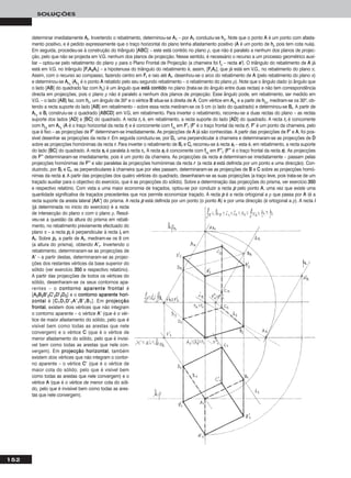 152
SOLUÇÕES
determinar imediatamente AArr. Invertendo o rebatimento, determinou-se AA11 – por AA11 conduziu-se hhρ. Note que o ponto AA é um ponto com afasta-
mento positivo, e é pedido expressamente que o traço horizontal do plano tenha afastamento positivo (AA é um ponto de hhρ pois tem cota nula).
Em seguida, procedeu-se à construção do triângulo [AABBCC] – este está contido no plano ρ, que não é paralelo a nenhum dos planos de projec-
ção, pelo que não se projecta em V.G. nenhum dos planos de projecção. Nesse sentido, é necessário o recurso a um processo geométrico auxi-
liar – optou-se pelo rebatimento do plano ρ para o Plano Frontal de Projecção (a charneira foi ffρ – recta ee’’). O triângulo do rebatimento de AA já
está em V.G. no triângulo [FFrrAA22AArr] – a hipotenusa do triângulo do rebatimento é, assim, [FFrrAArr], que já está em V.G., no rebatimento do plano π.
Assim, com o recurso ao compasso, fazendo centro em FFrr e raio até AArr, desenhou-se o arco do rebatimento de AA (pelo rebatimento do plano π)
e determinou-se AArr11
(AArr11
é o ponto AA rebatido pelo seu segundo rebatimento – o rebatimento do plano ρ). Note que o ângulo dado (o ângulo que
o lado [AABB] do quadrado faz com hhρ) é um ângulo que eessttáá ccoonnttiiddoo no plano (trata-se do ângulo entre duas rectas) e não tem correspondência
directa em projecções, pois o plano ρ não é paralelo a nenhum dos planos de projecção. Esse ângulo pode, em rebatimento, ser medido em
V.G. – o lado [AABB] faz, com hhρ, um ângulo de 30o e o vértice BB situa-se à direita de AA. Com vértice em AArr11
e a partir de hhρrr
, mediram-se os 30o, ob-
tendo a recta suporte do lado [AABB] em rebatimento – sobre essa recta mediram-se os 5 cm (o lado do quadrado) e determinou-se BBrr. A partir de
AArr11
e BBrr construiu-se o quadrado [AABBCCDD] em V.G, em rebatimento. Para inverter o rebatimento, recorreu-se a duas rectas do plano – as rectas
suporte dos lados [AADD] e [BBCC] do quadrado. A recta rrrr é, em rebatimento, a recta suporte do lado [AADD] do quadrado. A recta rrrr é concorrente
com hhρrr
em AArr11
(AA é o traço horizontal da recta rr) e é concorrente com ffρrr
em FF’’rr (FF’’ é o traço frontal da recta rr). FF’’ é um ponto da charneira, pelo
que é fixo – as projecções de FF’’ determinam-se imediatamente. As projecções de AA já são conhecidas. A partir das projecções de FF’’ e AA, foi pos-
sível desenhar as projecções da recta rr. Em seguida conduziu-se, por DDrr, uma perpendicular à charneira e determinaram-se as projecções de DD
sobre as projecções homónimas da recta rr. Para inverter o rebatimento de BBrr e CCrr recorreu-se à recta ssrr – esta é, em rebatimento, a recta suporte
do lado [BBCC] do quadrado. A recta ssrr é paralela à recta rrrr. A recta ssrr é concorrente com ffρrr
em FF’’’’rr (FF’’’’ é o traço frontal da recta ss). As projecções
de FF’’’’ determinaram-se imediatamente, pois é um ponto da charneira. As projecções da recta ss determinam-se imediatamente – passam pelas
projecções homónimas de FF’’’’ e são paralelas às projecções homónimas da recta rr (a recta ss está definida por um ponto e uma direcção). Con-
duzindo, por BBrr e CCrr, as perpendiculares à charneira que por eles passam, determinaram-se as projecções de BB e CC sobre as projecções homó-
nimas da recta ss. A partir das projecções dos quatro vértices do quadrado, desenharam-se as suas projecções (a traço leve, pois trata-se de um
traçado auxiliar para o objectivo do exercício, que é as projecções do sólido). Sobre a determinação das projecções do prisma, ver exercício 335500
e respectivo relatório. Com vista a uma maior economia de traçados, optou-se por conduzir a recta pp pelo ponto AA, uma vez que existe uma
quantidade significativa de traçados precedentes que nos permite economizar traçado. A recta pp é a recta ortogonal a ρ que passa por AA (é a
recta suporte da aresta lateral [AAAA’’] do prisma. A recta pp está definida por um ponto (o ponto AA) e por uma direcção (é ortogonal a ρ). A recta ii
(já determinada no início do exercício) é a recta
de intersecção do plano π com o plano ρ. Resol-
veu-se a questão da altura do prisma em rebati-
mento, no rebatimento previamente efectuado do
plano π – a recta pprr é perpendicular à recta iirr em
AArr. Sobre pprr, a partir de AArr, mediram-se os 8 cm
(a altura do prisma), obtendo AA’’rr. Invertendo o
rebatimento, determinaram-se as projecções de
AA’’ – a partir destas, determinaram-se as projec-
ções dos restantes vértices da base superior do
sólido (ver exercício 335500 e respectivo relatório).
A partir das projecções de todos os vértices do
sólido, desenharam-se os seus contornos apa-
rentes – o ccoonnttoorrnnoo aappaarreennttee ffrroonnttaall é
[AA22BB22BB’’22CC’’22DD’’22DD22] e o ccoonnttoorrnnoo aappaarreennttee hhoorrii--
zzoonnttaall é [CC11DD11DD’’11AA’’11BB’’11BB11]. Em pprroojjeeccççããoo
ffrroonnttaall, existem dois vértices que não integram
o contorno aparente – o vértice AA’’ (que é o vér-
tice de maior afastamento do sólido, pelo que é
visível bem como todas as arestas que nele
convergem) e o vértice CC (que é o vértice de
menor afastamento do sólido, pelo que é invisí-
vel bem como todas as arestas que nele con-
vergem). Em pprroojjeeccççããoo hhoorriizzoonnttaall, também
existem dois vértices que não integram o contor-
no aparente – o vértice CC’’ (que é o vértice de
maior cota do sólido, pelo que é visível bem
como todas as arestas que nele convergem) e o
vértice AA (que é o vértice de menor cota do sóli-
do, pelo que é invisível bem como todas as ares-
tas que nele convergem).
 