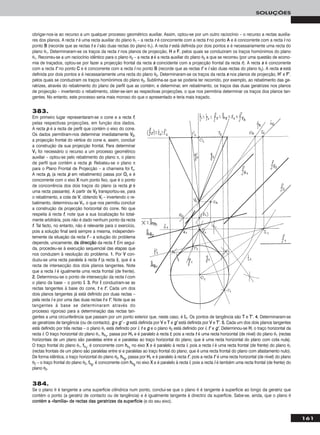 161
SOLUÇÕES
obrigar-nos-ia ao recurso a um qualquer processo geométrico auxiliar. Assim, optou-se por um outro raciocínio – o recurso a rectas auxilia-
res dos planos. A recta rr é uma recta auxiliar do plano θ1 – a recta rr é concorrente com a recta tt no ponto AA e é concorrente com a recta ii no
ponto BB (recorde que as rectas tt e ii são duas rectas do plano θ1). A recta rr está definida por dois pontos e é necessariamente uma recta do
plano θ1. Determinaram-se os traços da recta rr nos planos de projecção, HH e FF, pelos quais se conduziram os traços homónimos do plano
θ1. Recorreu-se a um raciocínio idêntico para o plano θ2 – a recta ss é a recta auxiliar do plano θ2 a que se recorreu (por uma questão de econo-
mia de traçados, optou-se por fazer a projecção frontal da recta ss coincidente com a projecção frontal da recta rr). A recta ss é concorrente
com a recta tt’’ no ponto CC e é concorrente com a recta ii no ponto BB (recorde que as rectas tt’’ e ii são duas rectas do plano θ2). A recta ss está
definida por dois pontos e é necessariamente uma recta do plano θ2. Determinaram-se os traços da recta ss nos planos de projecção, HH’’ e FF’’,
pelos quais se conduziram os traços homónimos do plano θ2. Sublinha-se que se poderia ter recorrido, por exemplo, ao rebatimento das ge-
ratrizes, através do rebatimento do plano de perfil que as contém, e determinar, em rebatimento, os traços das duas geratrizes nos planos
de projecção – invertendo o rebatimento, obter-se-iam as respectivas projecções, o que nos permitiria determinar os traços dos planos tan-
gentes. No entanto, este processo seria mais moroso do que o apresentado e teria mais traçado.
383.
Em primeiro lugar representaram-se o cone e a recta ff,
pelas respectivas projecções, em função dos dados.
A recta pp é a recta de perfil que contém o eixo do cone.
Os dados permitiram-nos determinar imediatamente VV22,
a projecção frontal do vértice do cone e, assim, concluir
a construção da sua projecção frontal. Para determinar
VV11 foi necessário o recurso a um processo geométrico
auxiliar – optou-se pelo rebatimento do plano π, o plano
de perfil que contém a recta pp. Rebateu-se o plano π
para o Plano Frontal de Projecção – a charneira foi ffπ.
A recta pprr (a recta pp em rebatimento) passa por OOrr e é
concorrente com o eixo XX num ponto fixo, que é o ponto
de concorrência dos dois traços do plano (a recta pp é
uma recta passante). A partir de VV22 transportou-se, para
o rebatimento, a cota de VV, obtendo VVrr – invertendo o re-
batimento, determinou-se VV11, o que nos permitiu concluir
a construção da projecção horizontal do cone. No que
respeita à recta ff, note que a sua localização foi total-
mente arbitrária, pois não é dado nenhum ponto da recta
ff. Tal facto, no entanto, não é relevante para o exercício,
pois a solução final será sempre a mesma, independen-
temente da situação da recta ff – a solução do problema
depende, unicamente, ddaa ddiirreeccççããoo da recta ff. Em segui-
da, procedeu-se à execução sequencial das etapas que
nos conduzem à resolução do problema. 11.. Por VV con-
duziu-se uma recta paralela à recta ff (a recta ii), que é a
recta de intersecção dos dois planos tangentes. Note
que a recta ii é igualmente uma recta frontal (de frente).
22.. Determinou-se o ponto de intersecção da recta ii com
o plano da base – o ponto II. 33.. Por II conduziram-se as
rectas tangentes à base do cone, tt e tt’’. Cada um dos
dois planos tangentes já está definido por duas rectas –
pela recta ii e por uma das duas rectas tt e tt’’. Note que as
tangentes à base se determinaram através do
processo rigoroso para a determinação das rectas tan-
gentes a uma circunferência que passam por um ponto exterior que, neste caso, é II11. Os pontos de tangência são TT e TT’’. 44.. Determinaram-se
as geratrizes de tangência (ou de contacto), gg e gg’’ – gg está definida por VV e TT e gg’’ está definida por VV e TT’’. 55.. Cada um dos dois planos tangentes
está definido por três rectas – o plano θ1 está definido por ii, tt e gg e o plano θ2 está definido por ii, tt’’ e gg’’. Determinou-se HH, o traço horizontal da
recta ii. O traço horizontal do plano θ1, hhθ11
, passa por HH11 e é paralelo à recta tt, pois a recta tt é uma recta horizontal (de nível) do plano θ1 (rectas
horizontais de um plano são paralelas entre si e paralelas ao traço horizontal do plano, que é uma recta horizontal do plano com cota nula).
O traço frontal do plano θ1, ffθ11
, é concorrente com hhθ11
no eixo XX e é paralelo à recta ii, pois a recta ii é uma recta frontal (de frente) do plano θ1
(rectas frontais de um plano são paralelas entre si e paralelas ao traço frontal do plano, que é uma recta frontal do plano com afastamento nulo).
De forma idêntica, o traço horizontal do plano θ2, hhθ22
, passa por HH11 e é paralelo à recta tt’’, pois a recta tt’’ é uma recta horizontal (de nível) do plano
θ2 – o traço frontal do plano θ2, ffθ22
, é concorrente com hhθ22
no eixo XX e é paralelo à recta ii, pois a recta ii é também uma recta frontal (de frente) do
plano θ2.
384.
Se o plano θ é tangente a uma superfície cilíndrica num ponto, conclui-se que o plano θ é tangente à superfície ao longo da geratriz que
contém o ponto (a geratriz de contacto ou de tangência) e é igualmente tangente à directriz da superfície. Sabe-se, ainda, que o plano θ
ccoonnttéémm aa ««ffaammíílliiaa»» ddee rreeccttaass ddaass ggeerraattrriizzeess ddaa ssuuppeerrffíícciiee (e do seu eixo).
 