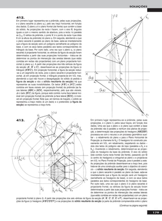 179
SOLUÇÕES
412.
Em primeiro lugar representou-se a pirâmide, pelas suas projecções,
e o plano secante (o plano ϕ1), pelo seu traço horizontal, em função
dos dados. O plano ϕ é o plano frontal (de frente) que contém a base
do sólido. As projecções da recta rr fazem, com o eixo XX, ângulos
iguais e com o mesmo sentido de abertura, pois a recta rr é paralela
ao β1/3. O vértice da pirâmide, o ponto VV, é o ponto da recta rr que dista
8 cm (a altura da pirâmide) do plano ϕ. Em seguida, atendendo a que
o plano secante é paralelo ao plano da base, sabe-se imediatamente
que a figura da secção será um polígono semelhante ao polígono da
base, e com os seus lados paralelos aos lados correspondentes do
triângulo da base. Por outro lado, uma vez que o plano ϕ1 (o plano
secante) é projectante horizontal, os vértices da figura da secção foram
determinados a partir das suas projecções horizontais – tratou-se de
determinar os pontos de intersecção das arestas laterais (que estão
contidas em rectas não projectantes) com um plano projectante hori-
zontal (o plano ϕ1). A partir das projecções dos três vértices da figura
da secção (AA’’, BB’’ e CC’’), desenharam-se as projecções da figura (o
triângulo [AA’’BB’’CC’’]). Em projecção horizontal, a figura da secção reduz-
-se a um segmento de recta, pois o plano secante é projectante hori-
zontal. Já em projecção frontal, o triângulo projecta-se em V.G. mas,
atendendo a que não houve a desagregação do sólido (é pedida a
ffiigguurraa ddaa sseeccççããoo e não o ssóólliiddoo rreessuullttaannttee ddaa sseeccççããoo) há que
representar as suas invisibilidades. Os lados [AA’’BB’’] e [AA’’CC’’] estão
contidos em faces visíveis (em projecção frontal) da pirâmide (as fa-
ces laterais [AABBVV] e [AACCVV], respectivamente), pelo que são visíveis.
Já o lado [BB’’CC’’] da figura, porque está contido numa face lateral invi-
sível (em projecção frontal) da pirâmide (a face lateral [BBCCVV]), é invisí-
vel em projecção frontal. Note que, em termos de traçado, o sólido se
representou a traço médio (é um dado) e o pretendido (a ffiigguurraa ddaa
sseeccççããoo) se representou a traço forte.
Em primeiro lugar representou-se a pirâmide, pelas suas
projecções, e o plano δ, pelos seus traços, em função dos
dados. Uma vez que o plano α (o plano que contém a base
da pirâmide) não é paralelo a nenhum dos planos de projec-
ção, a determinação das projecções do hexágono [AABBCCDDEEFF]
processou-se com o recurso a um processo geométrico auxi-
liar – o rebatimento do plano α para o Plano Horizontal de
Projecção (a charneira foi hhα). O hexágono foi construído pre-
viamente em V.G., em rebatimento, respeitando os dados –
dois dos lados do polígono são de topo (paralelos a hhα e a
hhαrr
). Invertendo o rebatimento, determinaram-se as projec-
ções do hexágono da base da pirâmide. O eixo do sólido
está contido numa recta frontal (de frente), passando por OO
(o centro do hexágono) e ortogonal ao plano α e projecta-se
em V.G. no Plano Frontal de Projecção, pois é paralelo a este.
As projecções da pirâmide desenharam-se a traço leve, pois
trata-se de uma construção auxiliar para o objectivo do exercí-
cio – o ssóólliiddoo rreessuullttaannttee ddaa sseeccççããoo. Em seguida, atendendo
a que o plano secante é paralelo ao plano da base, sabe-se
imediatamente que a figura da secção será um hexágono
(semelhante ao hexágono da base), e com os seus lados
paralelos aos lados correspondentes do hexágono da base.
Por outro lado, uma vez que o plano δ (o plano secante) é
projectante frontal, os vértices da figura da secção foram
determinados a partir das suas projecções frontais – tratou-se
de determinar os pontos de intersecção das arestas laterais
(que estão contidas em rectas não projectantes) com um plano
projectante frontal (o plano δ). A partir das projecções dos seis vértices da figura da secção (AA’’, BB’’, CC’’, DD’’, EE’’ e FF’’), desenharam-se as projec-
ções da figura (o hexágono [AA’’BB’’CC’’DD’’EE’’FF’’]) e as projecções do ssóólliiddoo rreessuullttaannttee ddaa sseeccççããoo (a parte da pirâmide compreendida entre o plano
413.
(Continua na página seguinte)
 