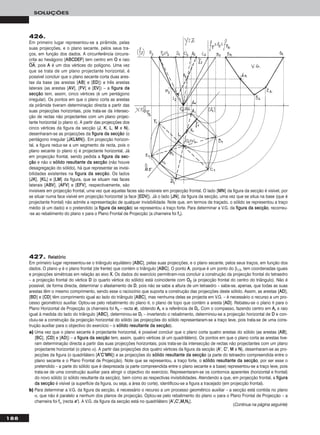 188
SOLUÇÕES
426.
Em primeiro lugar representou-se a pirâmide, pelas
suas projecções, e o plano secante, pelos seus tra-
ços, em função dos dados. A circunferência circuns-
crita ao hexágono [AABBCCDDEEFF] tem centro em OO e raio
OOෆAAෆ, pois AA é um dos vértices do polígono. Uma vez
que se trata de um plano projectante horizontal, é
possível concluir que o plano secante corta duas ares-
tas da base (as arestas [AABB] e [EEDD]) e três arestas
laterais (as arestas [AAVV], [FFVV] e [EEVV]) – a ffiigguurraa ddaa
sseeccççããoo tem, assim, cinco vértices (é um pentágono
irregular). Os pontos em que o plano corta as arestas
da pirâmide tiveram determinação directa a partir das
suas projecções horizontais, pois trata-se da intersec-
ção de rectas não projectantes com um plano projec-
tante horizontal (o plano π). A partir das projecções dos
cinco vértices da figura da secção (JJ, KK, LL, MM e NN),
desenharam-se as projecções da ffiigguurraa ddaa sseeccççããoo (o
pentágono irregular [JJKKLLMMNN]). Em projecção horizon-
tal, a figura reduz-se a um segmento de recta, pois o
plano secante (o plano π) é projectante horizontal. Já
em projecção frontal, sendo pedida a ffiigguurraa ddaa sseecc--
ççããoo e não o ssóólliiddoo rreessuullttaannttee ddaa sseeccççããoo (não houve
desagregação do sólido), há que representar as invisi-
bilidades existentes na ffiigguurraa ddaa sseeccççããoo. Os lados
[JJKK], [KKLL] e [LLMM] da figura, que se situam nas faces
laterais [AABBVV], [AAFFVV] e [EEFFVV], respectivamente, são
invisíveis em projecção frontal, uma vez que aquelas faces são invisíveis em projecção frontal. O lado [MMNN] da figura da secção é visível, por
se situar numa face visível em projecção horizontal (a face [EEDDVV]). Já o lado [JJNN], da figura da secção, uma vez que se situa na base (que é
projectante frontal) não admite a representação de qualquer invisibilidade. Note que, em termos de traçado, o sólido se representou a traço
médio (é um dado) e o pretendido (a ffiigguurraa ddaa sseeccççããoo) se representou a traço forte. Para determinar a V.G. da ffiigguurraa ddaa sseeccççããoo, recorreu-
-se ao rebatimento do plano π para o Plano Frontal de Projecção (a charneira foi ffπ).
427. RReellaattóórriioo
Em primeiro lugar representou-se o triângulo equilátero [AABBCC], pelas suas projecções, e o plano secante, pelos seus traços, em função dos
dados. O plano ϕ é o plano frontal (de frente) que contém o triângulo [AABBCC]. O ponto AA, porque é um ponto do β1/3, tem coordenadas iguais
e projecções simétricas em relação ao eixo XX. Os dados do exercício permitiram-nos concluir a construção da projecção frontal do tetraedro
– a projecção frontal do vértice DD (o quarto vértice do sólido) está coincidente com OO22 (a projecção frontal do centro do triângulo). Não é
possível, de forma directa, determinar o afastamento de DD, pois não se sabe a altura de um tetraedro – sabe-se, apenas, que todas as suas
arestas têm o mesmo comprimento, sendo esse o raciocínio que suporta a construção das projecções deste sólido. Assim, as arestas [AADD],
[BBDD] e [CCDD] têm comprimento igual ao lado do triângulo [AABBCC], mas nenhuma delas se projecta em V.G. – é necessário o recurso a um pro-
cesso geométrico auxiliar. Optou-se pelo rebatimento do plano θ, o plano de topo que contém a aresta [AADD]. Rebateu-se o plano θ para o
Plano Horizontal de Projecção (a charneira foi hhθ – recta ee), obtendo AArr e a referência de DDrr. Com o compasso, fazendo centro em AArr e raio
igual à medida do lado do triângulo [AABBCC], determinou-se DDrr – invertendo o rebatimento, determinou-se a projecção horizontal de DD e con-
cluiu-se a construção da projecção horizontal do sólido (as projecções do sólido representaram-se a traço leve, pois trata-se de uma cons-
trução auxiliar para o objectivo do exercício – o ssóólliiddoo rreessuullttaannttee ddaa sseeccççããoo).
a) Uma vez que o plano secante é projectante horizontal, é possível concluir que o plano corta quatro arestas do sólido (as arestas [AABB],
[BBCC], [CCDD] e [AADD]) – a ffiigguurraa ddaa sseeccççããoo tem, assim, quatro vértices (é um quadrilátero). Os pontos em que o plano corta as arestas tive-
ram determinação directa a partir das suas projecções horizontais, pois trata-se da intersecção de rectas não projectantes com um plano
projectante horizontal (o plano α). A partir das projecções dos quatro vértices da figura da secção (AA’’, CC’’, MM e NN), desenharam-se as pro-
jecções da figura (o quadrilátero [AA’’CC’’MMNN]) e as projecções do ssóólliiddoo rreessuullttaannttee ddaa sseeccççããoo (a parte do tetraedro compreendida entre o
plano secante e o Plano Frontal de Projecção). Note que se representou, a traço forte, o ssóólliiddoo rreessuullttaannttee ddaa sseeccççããoo, por ser esse o
pretendido – a parte do sólido que é desprezada (a parte compreendida entre o plano secante e a base) representou-se a traço leve, pois
trata-se de uma construção auxiliar para atingir o objectivo do exercício. Representaram-se os contornos aparentes (horizontal e frontal)
do novo sólido (o sólido resultante da secção), bem como as respectivas invisibilidades. Atendendo a que, em projecção frontal, a ffiigguurraa
ddaa sseeccççããoo é visível (a superfície da figura, ou seja, a área do corte), identificou-se a figura a tracejado (em projecção frontal).
b) Para determinar a V.G. da figura da secção, é necessário o recurso a um processo geométrico auxiliar – a secção está contida no plano
α, que não é paralelo a nenhum dos planos de projecção. Optou-se pelo rebatimento do plano α para o Plano Frontal de Projecção – a
charneira foi ffα (recta ee’’). A V.G. da figura da secção está no quadrilátero [AA’’rrCC’’rrMMrrNNrr].
(Continua na página seguinte)
 