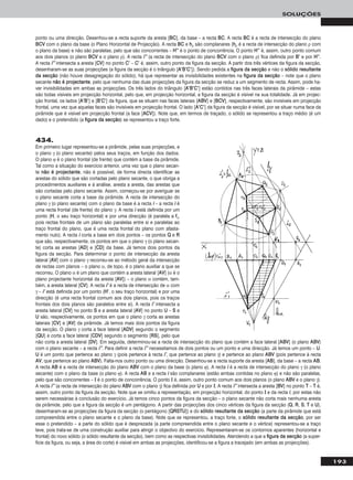 193
SOLUÇÕES
ponto ou uma direcção. Desenhou-se a recta suporte da aresta [BBCC], da base – a recta BBCC. A recta BBCC é a recta de intersecção do plano
BBCCVV com o plano da base (o Plano Horizontal de Projecção). A recta BBCC e hhρ são complanares (hhρ é a recta de intersecção do plano ρ com
o plano da base) e não são paralelas, pelo que são concorrentes – HH’’’’ é o ponto de concorrência. O ponto HH’’’’ é, assim, outro ponto comum
aos dois planos (o plano BBCCVV e o plano ρ). A recta ii’’’’ (a recta de intersecção do plano BBCCVV com o plano ρ) fica definida por BB’’ e por HH’’’’.
A recta ii’’’’ intersecta a aresta [CCVV] no ponto CC’’ – CC’’ é, assim, outro ponto da figura da secção. A partir dos três vértices da figura da secção,
desenharam-se as suas projecções (a figura da secção é o triângulo [AA’’BB’’CC’’]). Sendo pedida a ffiigguurraa ddaa sseeccççããoo e não o ssóólliiddoo rreessuullttaannttee
ddaa sseeccççããoo (não houve desagregação do sólido), há que representar as invisibilidades existentes na ffiigguurraa ddaa sseeccççããoo – note que o plano
secante nnããoo éé pprroojjeeccttaannttee, pelo que nenhuma das duas projecções da figura da secção se reduz a um segmento de recta. Assim, pode ha-
ver invisibilidades em ambas as projecções. Os três lados do triângulo [AA’’BB’’CC’’] estão contidos nas três faces laterais da pirâmide – estas
são todas visíveis em projecção horizontal, pelo que, em projecção horizontal, a figura da secção é visível na sua totalidade. Já em projec-
ção frontal, os lados [AA’’BB’’] e [BB’’CC’’] da figura, que se situam nas faces laterais [AABBVV] e [BBCCVV], respectivamente, são invisíveis em projecção
frontal, uma vez que aquelas faces são invisíveis em projecção frontal. O lado [AA’’CC’’] da figura da secção é visível, por se situar numa face da
pirâmide que é visível em projecção frontal (a face [AACCVV]). Note que, em termos de traçado, o sólido se representou a traço médio (é um
dado) e o pretendido (a ffiigguurraa ddaa sseeccççããoo) se representou a traço forte.
434.
Em primeiro lugar representou-se a pirâmide, pelas suas projecções, e
o plano γ (o plano secante) pelos seus traços, em função dos dados.
O plano ϕ é o plano frontal (de frente) que contém a base da pirâmide.
Tal como a situação do exercício anterior, uma vez que o plano secan-
te nnããoo éé pprroojjeeccttaannttee, não é possível, de forma directa identificar as
arestas do sólido que são cortadas pelo plano secante, o que obriga a
procedimentos auxiliares e à análise, aresta a aresta, das arestas que
são cortadas pelo plano secante. Assim, começou-se por averiguar se
o plano secante corta a base da pirâmide. A recta de intersecção do
plano γ (o plano secante) com o plano da base é a recta ii – a recta ii é
uma recta frontal (de frente) do plano γ. A recta ii está definida por um
ponto (HH, o seu traço horizontal) e por uma direcção (é paralela a ffγ,
pois rectas frontais de um plano são paralelas entre si e paralelas ao
traço frontal do plano, que é uma recta frontal do plano com afasta-
mento nulo). A recta ii corta a base em dois pontos – os pontos QQ e RR
que são, respectivamente, os pontos em que o plano γ (o plano secan-
te) corta as arestas [AADD] e [CCDD] da base. Já temos dois pontos da
figura da secção. Para determinar o ponto de intersecção da aresta
lateral [AAVV] com o plano γ recorreu-se ao método geral da intersecção
de rectas com planos – o plano α, de topo, é o plano auxiliar a que se
recorreu. O plano α é um plano que contém a aresta lateral [AAVV] (α é o
plano projectante horizontal da aresta [AAVV]) – o plano α contém, tam-
bém, a aresta lateral [CCVV]. A recta ii’’ é a recta de intersecção de α com
γ – ii’’ está definida por um ponto (HH’’, o seu traço horizontal) e por uma
direcção (é uma recta frontal comum aos dois planos, pois os traços
frontais dos dois planos são paralelos entre si). A recta ii’’ intersecta a
aresta lateral [CCVV] no ponto SS e a aresta lateral [AAVV] no ponto UU – SS e
UU são, respectivamente, os pontos em que o plano γ corta as arestas
laterais [CCVV] e [AAVV] da pirâmide. Já temos mais dois pontos da figura
da secção. O plano γ corta a face lateral [AADDVV] segundo o segmento
[QQUU] e corta a face lateral [CCDDVV] segundo o segmento [RRSS], pelo que
não corta a aresta lateral [DDVV]. Em seguida, determinou-se a recta de intersecção do plano que contém a face lateral [AABBVV] (o plano AABBVV)
com o plano secante – a recta ii’’’’. Para definir a recta ii’’’’ necessitamos de dois pontos ou um ponto e uma direcção. Já temos um ponto – UU.
UU é um ponto que pertence ao plano γ (pois pertence à recta ii’’, que pertence ao plano γ) e pertence ao plano AABBVV (pois pertence à recta
AAVV, que pertence ao plano AABBVV). Falta-nos outro ponto ou uma direcção. Desenhou-se a recta suporte da aresta [AABB], da base – a recta AABB.
A recta AABB é a recta de intersecção do plano AABBVV com o plano da base (o plano ϕ). A recta ii é a recta de intersecção do plano γ (o plano
secante) com o plano da base (o plano ϕ). A recta AABB e a recta ii são complanares (estão ambas contidas no plano ϕ) e não são paralelas,
pelo que são concorrentes – II é o ponto de concorrência. O ponto II é, assim, outro ponto comum aos dois planos (o plano AABBVV e o plano γ).
A recta ii’’’’ (a recta de intersecção do plano AABBVV com o plano γ) fica definida por UU e por II. A recta ii’’’’ intersecta a aresta [BBVV] no ponto TT – TT é,
assim, outro ponto da figura da secção. Note que se omitiu a representação, em projecção horizontal, do ponto II e da recta ii, por estas não
serem necessárias à conclusão do exercício. Já temos cinco pontos da figura da secção – o plano secante não corta mais nenhuma aresta
da pirâmide, pelo que a figura da secção é um pentágono. A partir das projecções dos cinco vértices da figura da secção (QQ, RR, SS, TT e UU),
desenharam-se as projecções da figura da secção (o pentágono [QQRRSSTTUU]) e do ssóólliiddoo rreessuullttaannttee ddaa sseeccççããoo (a parte da pirâmide que está
compreendida entre o plano secante e o plano da base). Note que se representou, a traço forte, o ssóólliiddoo rreessuullttaannttee ddaa sseeccççããoo, por ser
esse o pretendido – a parte do sólido que é desprezada (a parte compreendida entre o plano secante e o vértice) representou-se a traço
leve, pois trata-se de uma construção auxiliar para atingir o objectivo do exercício. Representaram-se os contornos aparentes (horizontal e
frontal) do novo sólido (o sólido resultante da secção), bem como as respectivas invisibilidades. Atendendo a que a ffiigguurraa ddaa sseeccççããoo (a super-
fície da figura, ou seja, a área do corte) é visível em ambas as projecções, identificou-se a figura a tracejado (em ambas as projecções).
 