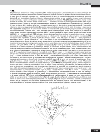 203
SOLUÇÕES
445.
Em primeiro lugar representou-se o triângulo equilátero [AABBCC], pelas suas projecções, e o plano secante, pelos seus traços, em função dos
dados. Os dados do exercício permitiram-nos concluir a construção da projecção horizontal do tetraedro – a projecção horizontal do vértice DD
(o quarto vértice do sólido) está coincidente com a projecção horizontal do centro do triângulo. Não é possível, de forma directa, determinar
a cota de DD, pois não se sabe a altura de um tetraedro – sabe-se, apenas, que todas as suas arestas têm o mesmo comprimento, sendo
esse o raciocínio que suporta a construção das projecções deste sólido. Assim, as arestas [AADD], [BBDD] e [CCDD] medem todas 6 cm (a medida
da aresta do tetraedro), mas nenhuma delas se projecta em V.G. – é necessário o recurso a um processo geométrico auxiliar. Optou-se pelo
rebatimento do plano π, o plano de perfil que contém a aresta [CCDD]. Rebateu-se o plano π para o Plano Frontal de Projecção (a charneira foi
ffπ – recta ee), obtendo CCrr e a referência de DDrr. Com o compasso, fazendo centro em CCrr e com 6 cm de raio, determinou-se DDrr – invertendo o
rebatimento, determinou-se a projecção frontal de DD e concluiu-se a construção da projecção frontal do sólido. Uma vez que o plano secante
nnããoo éé pprroojjeeccttaannttee, não é possível, de forma imediata identificar as arestas do sólido que são cortadas pelo plano secante, o que obriga a
procedimentos auxiliares e à análise, aresta a aresta, das arestas que são cortadas pelo plano secante. Assim, começou-se por averiguar se
o plano secante corta a face inferior do sólido (o triângulo [AABBCC]). A recta de intersecção do plano α (o plano secante) com o plano da face
[AABBCC] é hhα – hhα é exterior ao triângulo [AABBCC], pelo que o plano α não corta a face inferior do sólido. Em seguida determinou-se o ponto de
intersecção da aresta [CCDD] com o plano α – para tal recorreu-se ao método geral da intersecção de rectas com planos (nem a aresta [CCDD]
nem o plano α são projectantes). O plano π, de perfil, é o plano que contém a aresta [CCDD] (que é de perfil) – π é o plano projectante da
aresta [CCDD]. A recta ii é a recta de intersecção de π com α e está definida por dois pontos (os seus traços, HH e FF) – trata-se do caso geral da
intersecção entre planos. A recta ii é uma recta de perfil. A determinação do ponto em que a recta ii intersecta a aresta [CCDD] tem de se pro-
cessar com o recurso a um processo geométrico auxiliar – recorreu-se ao rebatimento previamente efectuado do plano de perfil, rebatendo
a recta ii. A recta iirr está definida por FFrr e HHrr. A recta iirr intersecta a aresta [CCrrDDrr] no ponto RRrr – invertendo o rebatimento, determinaram-se as
projecções de RR. Já temos um ponto da figura da secção. Note que, ao contrário das situações anteriores, não era conhecida nenhuma das
projecções deste ponto (que é um ponto «problemático» da secção, pois situa-se numa aresta de perfil) – assim, não seria possível o recur-
so ao método dos planos paralelos à base, pois não se saberia por onde conduzir o plano paralelo à base que nos iria permitir determinar o
ponto RR. Em seguida, determinou-se o ponto de intersecção da aresta [AADD] com o plano α – nem a aresta nem o plano são projectantes,
pelo que há que recorrer, de novo, ao método geral da intersecção entre rectas e planos. O plano γ, vertical, é o plano que contém a aresta
[AADD] – γ é o plano projectante horizontal da aresta [AADD]. A recta ii’’ é a recta de intersecção do plano γ com o plano α e está definida por
dois pontos (os seus traços, que não se identificaram para não sobrecarregar demasiado a resolução gráfica apresentada) – trata-se do
caso geral da intersecção entre planos. A recta ii intersecta a aresta [AADD] no ponto SS – já temos mais um ponto da figura da secção. Em se-
guida, determinou-se a recta de intersecção do plano que contém a face [AABBDD] (o plano AABBDD) com o plano secante – a recta ii’’’’. Para definir
a recta ii’’’’ necessitamos de dois pontos ou um ponto e uma direcção. O plano AABBDD é um plano passante, pelo que já temos um ponto co-
mum aos dois planos – o ponto de concorrência dos traços do plano α. O ponto SS é um outro ponto da recta ii’’’’, pois SS é um ponto que per-
tence ao plano α (pois pertence à recta ii’’, que pertence ao plano α) e pertence ao plano AACCDD (pois pertence à recta AADD, que pertence ao
plano AACCDD). Já temos dois pontos para definir a recta ii’’’’ – as projecções da recta ii’’’’ passam pelas projecções homónimas do ponto SS e são
concorrentes entre si no ponto de concorrência dos traços do plano α. A recta ii’’’’ intersecta a aresta [BBDD] no ponto TT – TT é um outro ponto
da figura da secção. Já temos três pontos da figura da secção – o plano secante não corta mais nenhuma aresta do sólido, pelo que a figu-
ra da secção é um triângulo. A partir das projecções dos três vértices da figura da secção (RR, SS e TT), desenharam-se as projecções da ffiigguu--
rraa ddaa sseeccççããoo (o triângulo [RRSSTT]). Sendo pedida a ffiigguurraa ddaa sseeccççããoo e não o ssóólliiddoo rreessuullttaannttee ddaa sseeccççããoo (não houve desagregação do
sólido), há que representar as invisibilidades existentes na ffiigguurraa ddaa sseeccççããoo. Os lados da figura da secção estão, todos, contidos nas faces
laterais do sólido que são visíveis em projecção horizontal – em projecção, a figura da secção é visível na sua totalidade. Já em projecção
frontal, o lado [SSTT] da figura da secção é invisível, por estar contido numa face invisível em projecção frontal (a face lateral [AABBVV]). Os res-
tantes lados da figura da secção são visíveis, em projecção frontal, por se situarem em faces visíveis (em projecção frontal).
 