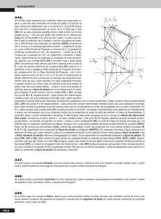 204
SOLUÇÕES
447.
Um plano produz uma secção ttrriiaanngguullaarr num cone sempre que contiver o vértice do cone e for secante à sua base. Nestes casos, o plano
corta a superfície lateral do cone segundo duas geratrizes, as quais contêm dois lados do triângulo.
448.
Se o plano produz uma secção hhiippeerrbbóólliiccaa no cone, sabe-se que o plano é paralelo a duas geratrizes da superfície e não contém o vértice
da superfície (caso contivesse o vértice, a secção seria triangular).
449.
Em primeiro lugar, se a secção é eellííppttiiccaa, sabe-se que o plano secante é oblíquo ao plano da base, não contendo o vértice do cone e não
sendo paralelo a qualquer das geratrizes da superfície. A secção será um sseeggmmeennttoo ddaa eelliippssee se o plano secante, verificando as condições
anteriores, cortar a base do sólido.
446.
Em primeiro lugar representou-se a pirâmide, pelas suas projecções, e o
plano ϕ, pelo seu traço horizontal, em função dos dados. O ponto AA, da
base, porque tem afastamento nulo, é um ponto de ffγ. O ponto BB, porque
tem cota nula, é necessariamente um ponto de hhγ. É dado que o lado
[AABB] tem as suas projecções paralelas entre si (está contido numa recta
paralela ao β2/4) – uma vez que [AA11BB11] está contido em hhγ, sabe-se que
[AA22BB22] tem de ser paralelo a hhγ. Uma vez que o plano γ (o plano que con-
tém a base da pirâmide) não é paralelo a nenhum dos planos de projec-
ção, a determinação das projecções do quadrado [AABBCCDD] processou-se
com o recurso a um processo geométrico auxiliar – o rebatimento do pla-
no γ para o Plano Frontal de Projecção (a charneira foi ffγ). O quadrado foi
construído previamente em V.G., em rebatimento – a partir de AArr e BBrr,
construiu-se o quadrado em V.G., em rebatimento. Invertendo o rebati-
mento, determinaram-se as projecções do quadrado da base da pirâmi-
de. Sabendo que a aresta lateral [AAVV] é de perfil e que a aresta lateral
[DDVV] é horizontal (de nível), sabe-se que VV tem a abcissa de AA e a cota de
DD, o que nos permitiu determinar VV22. A aresta lateral [DDVV] mede 8 cm, e
atendendo a que é paralela ao Plano Horizontal de Projecção (é horizon-
tal), projecta-se em V.G. no Plano Horizontal de Projecção – com o com-
passo, fazendo centro em DD11 e com 8 cm de raio (o comprimento da
aresta), determinou-se VV11 e conclui-se a construção das projecções da pi-
râmide. Uma vez que o plano secante é um plano projectante horizontal,
é possível concluir que corta a base da pirâmide (corta duas arestas da
base) e três das suas arestas laterais – o plano ϕ corta cinco arestas da
pirâmide, pelo que a ffiigguurraa ddaa sseeccççããoo tem cinco vértices (será um pentá-
gono irregular). O plano secante corta as arestas [CCDD] e [BBCC] da base
nos pontos MM e NN, respectivamente – estes pontos têm determinação
imediata a partir das suas projecções horizontais, pois o plano secante é
projectante horizontal (trata-se da intersecção de rectas não projectantes com um plano projectante). O plano secante corta as arestas laterais
[DDVV] e [BBVV] nos pontos PP e OO, respectivamente – estes pontos têm também determinação imediata a partir das suas projecções horizontais,
pois o plano secante é projectante horizontal (trata-se mais uma vez da intersecção de rectas não projectantes com um plano projectante). Por
fim, o plano secante corta a aresta lateral [AAVV] (a aresta de perfil) no ponto QQ – a projecção horizontal deste ponto determina-se imediatamente,
o mesmo não acontecendo com a sua projecção frontal, pois as projecções de rectas de perfil não verificam o Critério de Reversibilidade. O
ponto QQ é, assim, o ponto «problemático» da secção. A determinação deste ponto processou-se com o recurso ao mmééttooddoo ddooss ppllaannooss ppaarraa--
lleellooss àà bbaassee. Conduziu-se um plano vertical α – um plano paralelo à base – pelo ponto QQ. Em seguida, desenhou-se parte da secção produzi-
da pelo plano α na pirâmide, da qual QQ é um vértice – o plano α corta a aresta lateral [BBVV] no ponto KK. A figura da secção produzida por α na
pirâmide será um quadrado, semelhante ao polígono da base e com os seus lados paralelos aos lados correspondentes do quadrado [AABBCCDD].
Assim, por KK22 conduziu-se uma paralela a [AA22BB22], obtendo QQ22 sobre [AA22VV22]. A partir das projecções dos cinco vértices da figura da secção (MM,
NN, OO, PP e QQ), desenharam-se as projecções da ffiigguurraa ddaa sseeccççããoo (o pentágono [MMNNOOPPQQ]). Em projecção horizontal, a figura reduz-se a um
segmento de recta, pois o plano secante (o plano ϕ) é projectante horizontal. Já em projecção frontal, sendo pedida a ffiigguurraa ddaa sseeccççããoo e não
o ssóólliiddoo rreessuullttaannttee ddaa sseeccççããoo (não houve desagregação do sólido), há que representar as invisibilidades existentes na ffiigguurraa ddaa sseeccççããoo. Os
lados [PPMM], [NNOO] e [OOQQ] estão contidos em faces visíveis (em projecção frontal) da pirâmide (as faces laterais [CCDDVV], [BBCCVV] e [AABBVV], respecti-
vamente), pelo que são visíveis. Já o lado [PPQQ] da figura, porque está contido numa face lateral invisível (em projecção frontal) da pirâmide (a
face lateral [AADDVV]), é invisível em projecção frontal. Da mesma forma, o lado [MMNN] da figura da secção, porque está contido na base da pirâmi-
de (que é invisível em projecção frontal), é igualmente invisível. Recorde que, em termos de traçado, o sólido se representa a traço médio (é um
dado) e o pretendido (a ffiigguurraa ddaa sseeccççããoo) se representa a traço forte.
 