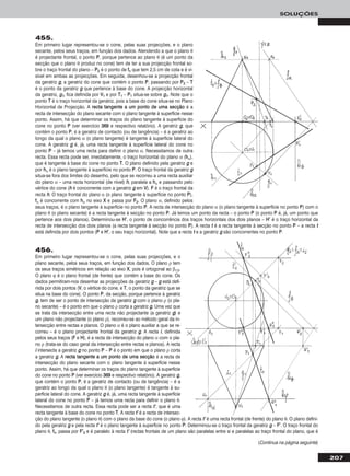 207
SOLUÇÕES
455.
Em primeiro lugar representou-se o cone, pelas suas projecções, e o plano
secante, pelos seus traços, em função dos dados. Atendendo a que o plano θ
é projectante frontal, o ponto PP, porque pertence ao plano θ (é um ponto da
secção que o plano θ produz no cone) tem de ter a sua projecção frontal so-
bre o traço frontal do plano – PP22 é o ponto de ffθ que tem 2,5 cm de cota e é vi-
sível em ambas as projecções. Em seguida, desenhou-se a projecção frontal
da geratriz gg, a geratriz do cone que contém o ponto PP, passando por PP22 – TT
é o ponto da geratriz gg que pertence à base do cone. A projecção horizontal
da geratriz, gg11, fica definida por VV11 e por TT11 – PP11 situa-se sobre gg11. Note que o
ponto TT é o traço horizontal da geratriz, pois a base do cone situa-se no Plano
Horizontal de Projecção. A rreeccttaa ttaannggeennttee aa uumm ppoonnttoo ddee uummaa sseeccççããoo é a
recta de intersecção do plano secante com o plano tangente à superfície nesse
ponto. Assim, há que determinar os traços do plano tangente à superfície do
cone no ponto PP (ver exercício 336699 e respectivo relatório). A geratriz gg, que
contém o ponto PP, é a geratriz de contacto (ou de tangência) – é a geratriz ao
longo da qual o plano α (o plano tangente) é tangente à superfície lateral do
cone. A geratriz gg é, já, uma recta tangente à superfície lateral do cone no
ponto PP – já temos uma recta para definir o plano α. Necessitamos de outra
recta. Essa recta pode ser, imediatamente, o traço horizontal do plano α (hhα),
que é tangente à base do cone no ponto TT. O plano definido pela geratriz gg e
por hhα é o plano tangente à superfície no ponto PP. O traço frontal da geratriz gg
situa-se fora dos limites do desenho, pelo que se recorreu a uma recta auxiliar
do plano α – uma recta horizontal (de nível) hh, paralela a hhα e passando pelo
vértice do cone (hh é concorrente com a geratriz gg em VV). FF é o traço frontal da
recta hh. O traço frontal do plano α (o plano tangente à superfície no ponto PP),
ffα é concorrente com hhα no eixo XX e passa por FF22. O plano α, definido pelos
seus traços, é o plano tangente à superfície no ponto PP. A recta de intersecção do plano α (o plano tangente à superfície no ponto PP) com o
plano θ (o plano secante) é a recta tangente à secção no ponto PP. Já temos um ponto da recta – o ponto PP (o ponto PP é, já, um ponto que
pertence aos dois planos). Determinou-se HH’’, o ponto de concorrência dos traços horizontais dos dois planos – HH’’ é o traço horizontal da
recta de intersecção dos dois planos (a recta tangente à secção no ponto PP). A recta tt é a recta tangente à secção no ponto PP – a recta tt
está definida por dois pontos (PP e HH’’, o seu traço horizontal). Note que a recta tt e a geratriz gg são concorrentes no ponto PP.
456.
Em primeiro lugar representou-se o cone, pelas suas projecções, e o
plano secante, pelos seus traços, em função dos dados. O plano ρ tem
os seus traços simétricos em relação ao eixo XX, pois é ortogonal ao β1/3.
O plano ϕ é o plano frontal (de frente) que contém a base do cone. Os
dados permitiram-nos desenhar as projecções da geratriz gg – gg está defi-
nida por dois pontos (VV, o vértice do cone, e TT, o ponto da geratriz que se
situa na base do cone). O ponto PP, da secção, porque pertence à geratriz
gg, tem de ser o ponto de intersecção da geratriz gg com o plano ρ (o pla-
no secante) – é o ponto em que o plano ρ corta a geratriz gg. Uma vez que
se trata da intersecção entre uma recta não projectante (a geratriz gg) e
um plano não projectante (o plano ρ), recorreu-se ao método geral da in-
tersecção entre rectas e planos. O plano α é o plano auxiliar a que se re-
correu – é o plano projectante frontal da geratriz gg. A recta ii, definida
pelos seus traços (FF e HH), é a recta de intersecção do plano α com o pla-
no ρ (trata-se do caso geral da intersecção entre rectas e planos). A recta
ii intersecta a geratriz gg no ponto PP – PP é o ponto em que o plano ρ corta
a geratriz gg. A rreeccttaa ttaannggeennttee aa uumm ppoonnttoo ddee uummaa sseeccççããoo é a recta de
intersecção do plano secante com o plano tangente à superfície nesse
ponto. Assim, há que determinar os traços do plano tangente à superfície
do cone no ponto PP (ver exercício 336699 e respectivo relatório). A geratriz gg,
que contém o ponto PP, é a geratriz de contacto (ou de tangência) – é a
geratriz ao longo da qual o plano θ (o plano tangente) é tangente à su-
perfície lateral do cone. A geratriz gg é, já, uma recta tangente à superfície
lateral do cone no ponto PP – já temos uma recta para definir o plano θ.
Necessitamos de outra recta. Essa recta pode ser a recta tt’’, que é uma
recta tangente à base do cone no ponto TT. A recta tt’’ é a recta de intersec-
ção do plano tangente (o plano θ) com o plano da base do cone (o plano ϕ). A recta tt’’ é uma recta frontal (de frente) do plano θ. O plano defini-
do pela geratriz gg e pela recta tt’’ é o plano tangente à superfície no ponto PP. Determinou-se o traço frontal da geratriz gg – FF’’. O traço frontal do
plano θ, ffθ, passa por FF’’22 e é paralelo à recta tt’’ (rectas frontais de um plano são paralelas entre si e paralelas ao traço frontal do plano, que é
(Continua na página seguinte)
 
