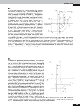 23
SOLUÇÕES
82.
Em primeiro lugar representaram-se o plano ρ, pelos seus traços (que estão
coincidentes no eixo XX) e pelo ponto PP, bem como o ponto KK, pelas suas
projecções, em função dos dados. Em seguida, passando por KK, desenha-
ram-se imediatamente as projecções da recta pp, que é necessariamente
uma rreeccttaa ddee ppeerrffiill – a recta pp não se encontra totalmente definida em
Dupla Projecção Ortogonal, uma vez que as suas projecções não verifi-
cam o Critério de reversibilidade. Assim, necessi-tamos de mais um ponto
da recta pp, para além do ponto KK. A recta pp, para ser ortogonal ao plano ρ,
tem de ser ortogonal a duas «famílias» de rectas do plano. A recta pp já
é ortogonal às rectas fronto-horizontais de ρ (qualquer recta de perfil é
necessariamente ortogonal a uma recta fronto-horizontal) – é necessário
que a recta pp seja ortogonal a outra «família» de rectas do plano (às rectas
de perfil do plano, por exemplo). Por pp conduziu-se um plano auxiliar π, de
perfil. Em seguida, determinou-se a recta ii, que é a recta de intersecção
de π com ρ – a recta ii é uma recta de perfil de ρ (é uma recta de perfil pas-
sante). Para definir a recta ii já temos um ponto – o seu ponto de concor-
rência com o eixo XX. Necessitamos de um outro ponto. Pelo ponto PP (que
é um ponto do plano ρ) conduziu-se uma recta mm, fronto-horizontal (que é
uma recta do plano ρ), e determinou-se o ponto de intersecção da recta mm
com o plano π – o ponto MM. MM é um ponto comum aos dois planos, pelo que é um outro ponto da recta ii. A recta ii já está, assim, definida
por dois pontos. A recta pp terá de ser perpendicular à recta ii. É necessário o recurso a um processo geométrico auxiliar – optou-se pelo
rebatimento do plano π para o Plano Frontal de Projecção (a charneira foi ffπ), obtendo-se KKrr e MMrr. A recta iirr fica definida por dois pontos – MMrr
e o seu ponto de concorrência com o eixo XX, que é fixo (é um ponto da charneira). Por PPrr conduziu-se pprr, perpendicular a iirr. Sobre pprr repre-
sentou-se arbitrariamente um outro ponto, para além de PP – LLrr. Invertendo o rebatimento, determinaram-se as projecções de LL – a recta pp,
ortogonal a ρ, está definida por KK e LL. Note que o processo geométrico auxiliar utilizado poderia ser, por exemplo, uma mudança do diedro
de projecção, conforme se expõe no relatório do exercício seguinte.
83.
Em primeiro lugar representaram-se o plano ρ, pelos seus traços (que estão
coincidentes no eixo XX) e pelo ponto AA, bem como o ponto PP, pelas suas projec-
ções, em função dos dados. Em seguida, passando por PP, desenharam-se
imediatamente as projecções da recta pp, que é necessariamente uma rreeccttaa ddee
ppeerrffiill – a recta pp não se encontra totalmente definida em Dupla Projecção Orto-
gonal, uma vez que as suas projecções não verificam o Critério de reversibilidade.
Assim, necessitamos de mais um ponto da recta pp, para além do ponto PP. Para
evitar a complexidade dos raciocínios dos exercícios anteriores, optou-se por
recorrer imediatamente a uma mudança do diedro de projecção, de forma a
transformar o plano ρ num plano de topo, por exemplo – com um plano de topo,
cujos traços são duas rectas concorrentes (ao contrário dos planos de rampa,
cujos traços são duas rectas paralelas – são rectas da mesma «família» de
rectas), a ortogonalidade entre rectas e planos é directa. Assim, substituiu-se o
Plano Frontal de Projecção (ppllaannoo 22) por um outro plano de projecção (ppllaannoo 44),
ortogonal ao plano ρ – o novo eixo XX (eixo XX’’) é perpendicular a hhρ e é a recta de
intersecção do ppllaannoo 11 com o ppllaannoo 44. As projecções de AA e PP no ppllaannoo 44
determinaram-se em função das respectivas cotas, que se mantiveram. O traço
do plano ρ no ppllaannoo 44, ff44ρ
, é concorrente com hhρ no eixo XX’’ e passa por AA44 (note
que, no diedro formado pelo ppllaannoo 11 e pelo ppllaannoo 44, o plano ρ é de topo, pro-
jectante frontal, pelo que projecta todos os seus pontos e rectas no seu traço no
ppllaannoo 44). Uma vez que, no novo diedro de projecção, hhρ e ff44ρ
são duas rectas
concorrentes, e tendo já pp11 perpendicular a hhρ, para que a recta pp seja ortogonal
a ρ basta que pp44 (a projecção da recta pp no ppllaannoo 44) seja perpendicular a ff44ρ
(trata-se da situação do exercício 7722). Assim, por PP44 conduziu-se pp44, perpendi-
cular a ff44ρ
. No diedro de projecção formado pelo ppllaannoo 11 e pelo ppllaannoo 44, deter-
minou-se um ponto qualquer da recta pp – o ponto BB (que é o ponto de
intersecção da recta pp com o plano ρ, mas que poderia ser um ponto qualquer). BB11 teve determinação directa, a partir de BB44. Invertendo a
mudança do diedro de projecção efectuada, determinou-se BB22 em função da cota de BB, que se manteve. A recta pp, ortogonal a ρ, está definida
por PP e BB. Note que o exercício se poderia ter resolvido pelo processo de resolução do exercício anterior.
 