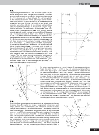 27
SOLUÇÕES
93.
Em primeiro lugar representaram-se a recta pp e o ponto PP, pelas suas pro-
jecções, em função dos dados. A recta pp, porque é passante, é concorren-
te com o eixo XX num ponto (o ponto BB). Um plano ortogonal a uma recta
de perfil é necessariamente um ppllaannoo ddee rraammppaa. Para evitar a complexida-
de dos raciocínios do exercício anterior, optou-se por recorrer imediata-
mente a uma mudança do diedro de projecção, de forma a transformar a
recta pp numa recta frontal (de frente) – ao contrário da recta de perfil, cujas
projecções não verificam o Critério de reversibilidade, a ortogonalidade
entre uma recta frontal (de frente) e um plano é directa (um plano ortogo-
nal a uma recta frontal é um plano de topo – ver exercício 8888). Assim, subs-
tituiu-se o Plano Frontal de Projecção (ppllaannoo 22) por um outro plano de
projecção (ppllaannoo 44), paralelo à recta pp – o novo eixo XX (eixo XX’’) é paralelo
a pp11 e é a recta de intersecção do ppllaannoo 11 com o ppllaannoo 44. As projecções
de AA, BB e PP no ppllaannoo 44 determinaram-se em função das respectivas cotas,
que se mantiveram. A projecção da recta pp no ppllaannoo 44, pp44, está definida por
AA44 e BB44. No novo diedro de projecção (o diedro formado pelo ppllaannoo 11 e
pelo ppllaannoo 44), o plano ρ (o plano ortogonal à recta pp) é projectante frontal
(é um plano de topo) – ff44ρ
, o traço do plano ρ no ppllaannoo 44, passa por PP44
(o plano é projectante frontal) e é perpendicular a pp44 (a ortogonalidade é
directa). O traço do plano ρ no ppllaannoo 44 é concorrente com hhρ no eixo XX’’ – hhρ
é perpendicular ao eixo XX’’ (está definido por um ponto e uma direcção).
Para inverter a mudança do diedro de projecção efectuada e determinar o
traço frontal do plano ρ no diedro de projecção inicial recorreu-se a um
ponto qualquer do plano, cuja projecção horizontal esteja no eixo XX inicial
– o ponto FF. Por uma questão de economia de traçados, optou-se por se
situar FF na linha de chamada do ponto PP. A projecção frontal de FF (no ppllaa--
nnoo 22) determinou-se em função da sua cota, que se manteve. Por FF22 con-
duziu-se ffρ, o traço frontal do plano ortogonal à recta pp. O plano ρ é o
plano ortogonal à recta pp que contem o ponto PP.
Em primeiro lugar representaram-se a recta rr e o ponto KK, pelas suas projecções, em
função dos dados. A recta rr é paralela ao β1/3, pelo que as suas projecções fazem,
com o eixo XX, ângulos iguais e com o mesmo sentido de abertura. Em seguida, uma
vez que a ortogonalidade entre a recta rr, que é oblíqua, e a recta pp, que é também ob-
líqua, não é directa em nenhuma das projecções (nenhuma das duas rectas é paralela
a qualquer dos planos de projecção), é necessário fazer com que a recta pp esteja con-
tida num plano ortogonal à recta rr. Por outro lado, uma vez que se pretende que a rec-
ta pp contenha o ponto KK, esse plano ortogonal à recta rr tem necessariamente de
conter o ponto KK. Assim, conduziu-se, por KK, um plano α ortogonal à recta rr (para o que
se recorreu a uma recta ff, frontal) – ver exercício 9900. Todas as rectas do plano α são orto-
gonais ou perpendiculares à recta rr. A recta pp é a recta do plano α que contém KK e cuja
projecção horizontal faz, com o eixo XX, o ângulo pretendido (60°, de abertura para a di-
reita). A recta pp tem de ter os seus traços sobre os traços homónimos do plano α, para
pertencer ao plano (condição para que uma recta pertença a um plano). Determinaram-
-se os traços da recta – FF e HH’’. A recta pp está definida por HH’’, KK (a recta passa por KK)
e FF, mas poderia estar definida, apenas, por HH’’ e KK, por exemplo (bastavam dois pontos).
A recta pp passa pelo ponto KK e é ortogonal à recta rr, pois está contida num plano orto-
gonal à recta rr (o plano α, que também contém o ponto KK).
95.
Em primeiro lugar representaram-se a recta rr e o ponto MM, pelas suas projecções, em
função dos dados. Em seguida, uma vez que a ortogonalidade entre a recta rr, que é
oblíqua, e a recta pp, que é também oblíqua, não é directa em nenhuma das projec-
ções (ver exercício anterior), é necessário fazer com que a recta pp esteja contida num
plano ortogonal à recta rr, plano esse que tem de conter o ponto MM, para que a recta pp
contenha o ponto MM. Assim, conduziu-se, por MM, um plano γ, ortogonal à recta rr (para
o que se recorreu a uma recta hh, horizontal) – ver exercício 9900. Todas as rectas do
plano γ são ortogonais ou perpendiculares à recta rr. A recta pp é, assim, uma recta do
plano γ que contenha o ponto MM. Sabe-se que a recta pp é uma recta passante – qual-
quer recta passante do plano γ tem de ser concorrente com o eixo XX no ponto de con-
corrência dos traços do plano. A recta pp está, assim, definida por dois pontos – o
ponto MM e o ponto de concorrência dos traços do plano γ. A recta pp passa pelo ponto MM
e é ortogonal à recta rr, pois está contida num plano ortogonal à recta rr (o plano γ).
94.
 
