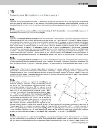 37
SOLUÇÕES
127.
A finalidade dos processos geométricos auxiliares é a determinação de projecções mais favoráveis de um dado objecto para um determinado
estudo (em relação às projecções iniciais). De facto, é através dos processos geométricos auxiliares que é possível resolver situações que as
projecções iniciais não permitem, como, por exemplo, a determinação de verdadeiras grandezas onde estas não existem de forma imediata.
128.
Os processos geométricos auxiliares são ttrrêêss: o processo da mmuuddaannççaa ddoo ddiieeddrroo ddee pprroojjeeccççããoo, o processo da rroottaaççããoo e o processo do
rreebbaattiimmeennttoo (que consiste no caso particular de uma rroottaaççããoo).
129.
O processo da mmuuddaannççaa ddoo ddiieeddrroo ddee pprroojjeeccççããoo consiste em, mantendo fixo o objecto, introduzir novos planos de projecção, criando novos
diedros de projecção nos quais o objecto se projecte de forma mais favorável para o estudo em curso. O processo da rroottaaççããoo consiste em
rodar o objecto em torno de um eixo (uma recta), mantendo o diedro de projecção inicial, de forma a que, no diedro de projecção inicial, o objecto
se projecte de forma mais favorável para o estudo em curso. Por fim, o processo do rreebbaattiimmeennttoo é semelhante ao processo da rroottaaççããoo e,
assim, consiste também na rotação do objecto em torno de um eixo (uma recta), mantendo o diedro de projecção inicial. A diferença entre
estes dois processos (o da rroottaaççããoo e o do rreebbaattiimmeennttoo) consiste em que, no segundo (no rreebbaattiimmeennttoo), o eixo de rotação é ccoommppllaannaarr
com os objectos a rodar, enquanto que, no primeiro (na rroottaaççããoo), tal não se verifica. Resulta dessa diferença o facto de, nos rreebbaattiimmeennttooss,
os objectos a rodar terem de estar nneecceessssaarriiaammeennttee contidos em planos (para que o eixo de rotação seja complanar com o objecto) – o eixo
é, assim, uma recta do plano que contém o objecto (que tem de estar contido num plano). Já nas rroottaaççõõeess, o eixo é uma recta exterior ao
plano e podem rodar-se objectos tridimensionais (num rreebbaattiimmeennttoo só se podem rodar objectos uni ou bidimensionais – só se rebatem planos).
130.
O processo da mmuuddaannççaa ddoo ddiieeddrroo ddee pprroojjeeccççããoo consiste em introduzir nnoovvooss planos de projecção em posições mais favoráveis em relação
ao objecto a projectar, substituindo os planos de projecção iniciais e mantendo fixo o objecto, o que implica que o objecto passa a existir num
diedro de projecção diferente (de onde vem o nome deste processo) e no qual se projecta de forma mais favorável para o estudo em curso.
131.
Há que substituir o Plano Frontal de Projecção (o ppllaannoo 22) por um outro plano de projecção (o ppllaannoo 44), paralelo ao segmento – uma vez
que se mantém o Plano Horizontal de Projecção, mantêm-se todas as referências a este plano de projecção (mantêm-se as projecções hori-
zontais e mantêm-se as cotas). O novo eixo XX (eixo XX’’) é a recta de intersecção do Plano Horizontal de Projecção (o ppllaannoo 11) com o novo
plano de projecção (o ppllaannoo 44) e fica paralelo à projecção horizontal do segmento. A projecção do segmento no ppllaannoo 44 obtém-se a partir
das cotas dos extremos do segmento, que se mantêm.
132.
Em primeiro lugar representou-se o segmento de recta [AABB] pelas suas
projecções, em função dos dados. Em seguida, teve-se em conta que
uma recta de topo é um caso particular das rectas horizontais (de nível).
Assim, em primeiro lugar transformou-se [AABB] num segmento horizontal
(de nível) com 4 cm de cota, substituindo o Plano Horizontal de Projecção
(ppllaannoo 11) por um novo plano de projecção (o ppllaannoo 44), paralelo a [AABB] e a
4 cm deste. O novo eixo XX (o eixo XX’’) é a recta de intersecção do ppllaannoo 44
com o Plano Frontal de Projecção (o ppllaannoo 22) e é paralelo a [AA22BB22]. Man-
teve-se o Plano Frontal de Projecção, pelo que se mantiveram as projec-
ções frontais e os afastamentos dos pontos AA e BB. AA44 e BB44 são as
projecções de AA e BB no ppllaannoo 44, que se determinam em função dos afas-
tamentos dos pontos. No novo diedro de projecção, o segmento de recta
[AABB] é horizontal (de nível) e tem 4 cm de cota. Um segmento de topo é
ortogonal ao Plano Frontal de Projecção, o que ainda não se verifica no diedro de projecção criado. Assim, substituiu-se o Plano Frontal de
Projecção (ppllaannoo 22) por um novo plano de projecção (o ppllaannoo 55), ortogonal a [AABB]. O novo eixo XX (o eixo XX’’’’) é a recta de intersecção do
ppllaannoo 44 com o ppllaannoo 55 e é perpendicular à recta suporte de [AA44BB44]. Manteve-se o ppllaannoo 44, pelo que se mantiveram as projecções no ppllaannoo 44
e a cota dos pontos, que passou a ser 4 cm (e está referenciada ao ppllaannoo 44). AA55 e BB55 determinam-se em função das suas cotas, que é 4 cm.
No diedro de projecção formado pelo ppllaannoo 44 e pelo ppllaannoo 55, [AABB] é de topo e tem 4 cm de cota. A V.G. de AAෆBBෆ é AAෆ44ෆBBෆ44ෆ.
PROCESSOS GEOMÉTRICOS AUXILIARES II
15
133.
Em primeiro lugar representou-se o segmento de recta [AABB] pelas suas projecções, em função dos dados. Em seguida, teve-se em conta que
uma recta fronto-horizontal é um caso particular das rectas frontais (de frente) e das rectas horizontais (de nível). Começou-se por transformar
[AABB] num segmento frontal (de frente) com 4 cm de afastamento. Para tal substituiu-se o Plano Frontal de Projecção (o ppllaannoo 22) por um novo
(Continua na página seguinte)
 