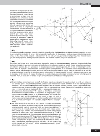 43
SOLUÇÕES
desenharam-se as projecções do triân-
gulo [AABBCC]. Para transformar o plano ρ
num plano frontal (de frente), há que
ter em conta que um plano frontal (de
frente) é um caso particular dos planos
projectantes horizontais, o que consiste
nos procedimentos efectuados no
exercício 114400, pelo que se aconselha a
leitura do respectivo relatório. Note que
o facto de se tratar de um plano de
rampa passante não altera em nada os
procedimentos expostos naquele rela-
tório. Note ainda que, uma vez que se
pretende que o plano ρ seja transfor-
mado num plano frontal (de frente)
com 3 cm de afastamento, o ppllaannoo 55
situa-se a 3 cm (o afastamento preten-
dido) de hh44ρ (o eixo XX’’’’ situa-se a 3 cm
de hh44ρ). Note ainda que se localizou o
ppllaannoo 55 de forma a evitar a sobreposi-
ção de traçados.
a) Em primeiro lugar representaram-se os pontos AA, MM e NN, pelas respectivas projecções. Em seguida conduziu-se, por MM, uma recta verti-
cal – a recta ee, que é o eixo da rotação pretendida. Uma vez que se pretende rodar o ponto AA em torno de um eixo vertical (projectante
horizontal), o arco da rotação de AA existe num plano ortogonal à recta ee – um plano horizontal (de nível). O plano ν, horizontal (de nível),
é, assim, o plano que contém o ponto AA e que contém o arco da rotação a efectuar. O ponto OO é o ponto de intersecção do plano ν com
o eixo ee e é o centro do arco da rotação de AA – OOෆAAෆ é o raio do arco da rotação de AA.
Com o compasso, fazendo centro em OO11 e raio até AA11, desenhou-se um arco com
80° de amplitude, no sentido contrário ao dos ponteiros do relógio (que é a projec-
ção horizontal do arco
២២
AAAA’’), obtendo AA’’11 no seu extremo (sendo AA’’ o ponto AA roda-
do). Uma vez que o arco da rotação de AA está contido no plano ν, o ponto AA
mantém a sua cota na rotação, pelo que AA’’22 se situa sobre (ffν), na linha de chamada
de AA’’11. O ponto AA’’, definido pelas suas projecções, é o ponto AA após a rotação pre-
tendida.
b) Pelo ponto NN conduziu-se uma recta de topo – a recta ee’’, que é o eixo da rotação
pretendida. Uma vez que se pretende rodar o ponto AA’’ em torno de um eixo de topo
(projectante frontal), o arco da rotação de AA’’ existe num plano ortogonal à recta ee’’ –
um plano frontal (de frente). O plano ϕ, frontal (de frente), é, assim, o plano que con-
tém o ponto AA’’ e que contém o arco da rotação a efectuar. O ponto QQ é o ponto de
intersecção do plano ϕ com o eixo ee’’ e é o centro do arco da rotação de AA’’ – QQෆAAෆ’’ෆ é
o raio do arco da rotação de AA’’. Com o compasso, fazendo centro em QQ22 e raio até
AA’’22, desenhou-se um arco com 120o de amplitude, no sentido dos ponteiros do reló-
gio (que é a projecção frontal do arco
២២
AA’’AA’’’’), obtendo AA’’’’22 no seu extremo (sendo AA’’’’
o ponto AA’’ rodado). Uma vez que o arco da rotação de AA’’ está contido no plano ϕ, o
ponto AA’’ mantém o seu afastamento na rotação, pelo que AA’’’’11 se situa sobre (hhϕ), na
linha de chamada de AA’’’’22. O ponto AA’’’’, definido pelas suas projecções, é o ponto AA’’
após a rotação pretendida.
147.
145.
O processo da rroottaaççããoo consiste em, mantendo o diedro de projecção inicial, mmuuddaarr aa ppoossiiççããoo ddoo oobbjjeeccttoo projectado, rodando-o em torno
de uma recta (eixo de rotação), de forma a obter uma posição mais favorável do objecto para o estudo em curso, no diedro de projecção
em que se situa. Nesse sentido, o objecto é rodado em torno de uma recta (um eixo), que tem de ser ortogonal a um dos planos de projec-
ção (tem de ser projectante), até atingir a posição pretendida, mas mantendo fixa a sua posição em relação ao eixo.
146.
Em primeiro lugar há que ter em conta que os arcos das rotações existem em planos oorrttooggoonnaaiiss aos respectivos eixos de rotação. Para
efectuar uma rotação, há que desenhar os arcos de rotação dos pontos rodados, o que apenas se pode efectuar se aqueles se projectarem
em verdadeira grandeza. Ora, para que os arcos de rotação se projectem em verdadeira grandeza, têm de estar contidos em plano parale-
los aos planos de projecção – planos horizontais (de nível) ou planos frontais (de frente). Se os arcos estão contidos em planos frontais (de
frente), e uma vez que os planos que contêm os arcos de rotação são ortogonais ao eixo de rotação, o eixo da rotação tem de ser uma rec-
ta de topo (projectante frontal). Se, por outro lado, os arcos estão contidos em planos horizontais (de nível), e atendendo mais uma vez que
os planos que contêm os arcos de rotação são ortogonais ao eixo de rotação, o eixo da rotação tem de ser uma recta vertical (projectante
horizontal). Assim, só se estudam as rotações em que os respectivos eixos de rotação são rectas projectantes.
 