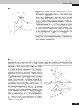 55
SOLUÇÕES
172.
173.
Em primeiro lugar representaram-se os traços do plano ρ, coincidentes com o eixo XX, e o ponto AA, pelas suas projecções. Em seguida
representaram-se, ainda, a projecção frontal de BB e a projecção horizontal de CC, que os dados do exercício nos permitem representar. Para
determinar as projecções do ponto BB conduziu-se, por AA22 e BB22, a projecção frontal de uma recta rr (rr22), do plano – é uma recta passante
(concorrente com o eixo XX num ponto MM) que contém AA e BB. A projecção horizontal da recta, rr11, está definida por MM11 e por AA11 e permite-nos
determinar BB11. Em seguida, recorreu-se a uma recta ss, do plano, passando
por CC e paralela à recta rr – ss11 passa por CC11. A projecção frontal da recta ss,
ss22, fica definida pelo ponto de concorrência com o eixo XX (o ponto NN) e
pela direcção de rr22 e permite-nos determinar CC22. A partir das projecções
dos três pontos, desenharam-se as projecções do triângulo [AABBCC]. Para
determinar a V.G. do triângulo rebateu-se o plano ρ para o Plano Horizontal
de Projecção, conforme é expressamente pedido no enunciado – a charneira
é o próprio eixo XX. Rebateu-se AA ao longo do plano ortogonal à charneira (ao
eixo XX) que contém o arco do rebatimento de AA (que é um plano de perfil) – o
centro do arco do rebatimento de AA é AAoo (o ponto de intersecção do eixo XX
com o plano de perfil que passa por AA). Numa paralela à charneira represen-
tou-se a cota de AA, obtendo AArr11
. O triângulo do rebatimento de AA em V.G.,
pelo rebatimento do plano de perfil que o contém, é [AAooAArr11
AA11]. AAෆooෆAAෆrrෆ11
ෆ
é o raio do arco do rebatimento de AA. Com centro em AAoo transportou-se
AAෆooෆAAෆrrෆ11
ෆ para a perpendicular à charneira que passa por AA (e que corresponde
ao plano de perfil que contém o arco do rebatimento de AA), obtendo AArr.
O procedimento foi idêntico para BB e CC. O triângulo do rebatimento de BB em
V.G., pelo rebatimento do plano de perfil que o contém (o plano ortogonal à
charneira que contém o arco do rebatimento de BB), é [BBooBBrr11
BB11]. BBෆooෆBBෆrrෆ11
ෆ é o
raio do arco do rebatimento de BB, em V.G. O triângulo do rebatimento de CC
em V.G., pelo rebatimento do plano de perfil que o contém (o plano ortogo-
nal à charneira que contém o arco do rebatimento de CC), é [CCooCCrr11
CC11].
CCෆooෆCCෆrrෆ11
ෆ é o raio do arco do rebatimento de CC, em V.G. A V.G. do triângulo
[AABBCC] está no triângulo [AArrBBrrCCrr].
a) Em primeiro lugar representou-se o plano ρ, pelos seus traços, e o triângulo
[AABBCC], contido em ρ, pelas suas projecções, em função dos dados (ver alínea
aa)) do relatório do exercício anterior). O plano ϕ é o plano frontal (de frente)
que contém o lado [BBCC] do triângulo – ϕ é o plano para o qual se pretende
rebater o plano ρ. Rebatendo o plano ρ para um plano frontal (de frente), que
é paralelo ao Plano Frontal de Projecção, a figura rebatida projecta-se em V.G.
no Plano Frontal de Projecção. A charneira do rebatimento é a recta de inter-
secção dos dois planos – a recta ee é a própria recta gg (a recta suporte do lado
[BBCC]). BB e CC são dois pontos da charneira, pelo que rodam sobre si próprios
– tem-se imediatamente BBrr ≡ BB22 e CCrr ≡ CC22. O ponto AA rebateu-se pelo triângulo
do rebatimento – este construiu-se com base na distância dd, que é a distância
de AA ao plano ϕ (é o afastamento do ponto AA em relação ao plano ϕ). O cen-
tro do arco do rebatimento de AA é o ponto de intersecção da charneira (recta
ee) com a perpendicular à charneira que passa por AA22 (e que corresponde
ao plano ortogonal à charneira que contém o arco do rebatimento de AA – um
plano de perfil). A V.G. do triângulo [AABBCC] está no triângulo [AArrBBrrCCrr].
b) As vantagens do rebatimento proposto em relação a qualquer outro rebati-
mento do plano ρ tem a ver com economia de traçados – no rebatimento efec-
tuado foi necessário, apenas, rebater um ponto (os pontos BB e CC são dois
pontos da charneira, pelo que são fixos).
 