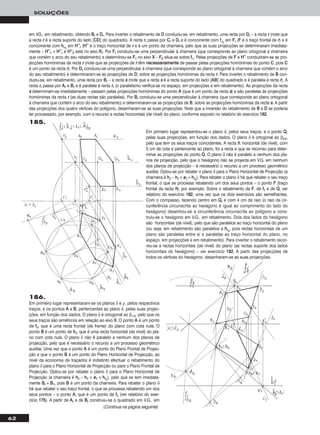 62
SOLUÇÕES
em VG., em rebatimento, obtendo BBrr e DDrr. Para inverter o rebatimento de DD conduziu-se, em rebatimento, uma recta por DDrr – a recta rr (note que
a recta rr é a recta suporte do lado [CCDD] do quadrado). A recta rrrr passa por CCrr e DDrr e é concorrente com ffαrr
em FFrr (FF é o traço frontal de rr) e é
concorrente com hhαrr
em HH’’’’rr (HH’’’’ é o traço horizontal de rr e é um ponto da charneira, pelo que as suas projecções se determinaram imediata-
mente – HH’’’’11 ≡ HH’’’’rr e HH’’’’22 está no eixo XX). Por FFrr conduziu-se uma perpendicular à charneira (que corresponde ao plano ortogonal à charneira
que contém o arco do seu rebatimento) e determinou-se FF11 no eixo XX – FF22 situa-se sobre ffα. Pelas projecções de FF e HH’’’’ conduziram-se as pro-
jecções homónimas da recta rr (note que as projecções de rr têm nneecceessssaarriiaammeennttee de passar pelas projecções homónimas do ponto CC, pois CC
é um ponto da recta rr). Por DDrr conduziu-se uma perpendicular à charneira (que corresponde ao plano ortogonal à charneira que contém o arco
do seu rebatimento) e determinaram-se as projecções de DD, sobre as projecções homónimas da recta rr. Para inverter o rebatimento de BB con-
duziu-se, em rebatimento, uma recta por BBrr – a recta ss (note que a recta ss é a recta suporte do lado [AABB] do quadrado e é paralela à recta rr). A
recta rrrr passa por AArr e BBrr e é paralela à recta rrrr (o paralelismo verifica-se no espaço, em projecções e em rebatimento). As projecções da recta
ss determinam-se imediatamente – passam pelas projecções homónimas do ponto AA (que é um ponto da recta ss) e são paralelas às projecções
homónimas da recta rr (as duas rectas são paralelas). Por BBrr conduziu-se uma perpendicular à charneira (que corresponde ao plano ortogonal
à charneira que contém o arco do seu rebatimento) e determinaram-se as projecções de BB, sobre as projecções homónimas da recta ss. A partir
das projecções dos quatro vértices do polígono, desenharam-se as suas projecções. Note que a inversão do rebatimento de BB e DD se poderia
ter processado, por exemplo, com o recurso a rectas horizontais (de nível) do plano, conforme exposto no relatório do exercício 118822.
186.
Em primeiro lugar representaram-se os planos δ e ρ, pelos respectivos
traços, e os pontos AA e BB, pertencentes ao plano δ, pelas suas projec-
ções, em função dos dados. O plano δ é ortogonal ao β1/3, pelo que os
seus traços são simétricos em relação ao eixo XX. O ponto AA é um ponto
de ffδ, que é uma recta frontal (de frente) do plano com cota nula. O
ponto BB é um ponto de hhδ, que é uma recta horizontal (de nível) do pla-
no com cota nula. O plano δ não é paralelo a nenhum dos planos de
projecção, pelo que é necessário o recurso a um processo geométrico
auxiliar. Uma vez que o ponto AA é um ponto do Plano Frontal de Projec-
ção e que o ponto BB é um ponto do Plano Horizontal de Projecção, ao
nível da economia de traçados é indistinto efectuar o rebatimento do
plano δ para o Plano Horizontal de Projecção ou para o Plano Frontal de
Projecção. Optou-se por rebater o plano δ para o Plano Horizontal de
Projecção (a charneira é hhδ – hhδ ≡ ee11 ≡ hhδrr
), pelo que se tem imediata-
mente BBrr ≡ BB11, pois BB é um ponto da charneira. Para rebater o plano δ
há que rebater o seu traço frontal, o que se processa rebatendo um dos
seus pontos – o ponto AA, que é um ponto de ffδ (ver relatório do exer-
cício 117755). A partir de AArr e de BBrr construiu-se o quadrado em V.G., em
Em primeiro lugar representou-se o plano δ, pelos seus traços, e o ponto QQ,
pelas suas projecções, em função dos dados. O plano δ é ortogonal ao β2/4,
pelo que tem os seus traços coincidentes. A recta hh, horizontal (de nível), com
5 cm de cota e pertencente ao plano, foi a recta a que se recorreu para deter-
minar as projecções do ponto QQ. O plano δ não é paralelo a nenhum dos pla-
nos de projecção, pelo que o hexágono não se projecta em V.G. em nenhum
dos planos de projecção – é necessário o recurso a um processo geométrico
auxiliar. Optou-se por rebater o plano δ para o Plano Horizontal de Projecção (a
charneira é hhδ – hhδ ≡ ee11 ≡ hhδrr
). Para rebater o plano δ há que rebater o seu traço
frontal, o que se processa rebatendo um dos seus pontos – o ponto FF (traço
frontal da recta hh), por exemplo. Sobre o rebatimento de FF, de ffδ e de QQ, ver
relatório do exercício 118822, uma vez que os dois exercícios são semelhantes.
Com o compasso, fazendo centro em QQrr e com 4 cm de raio (o raio da cir-
cunferência circunscrita ao hexágono é igual ao comprimento do lado do
hexágono) desenhou-se a circunferência circunscrita ao polígono e cons-
truiu-se o hexágono em V.G., em rebatimento. Dois dos lados do hexágono
são horizontais (de nível), pelo que são paralelos ao traço horizontal do plano
(ou seja, em rebatimento são paralelos a hhδrr
, pois rectas horizontais de um
plano são paralelas entre si e paralelas ao traço horizontal do plano, no
espaço, em projecções e em rebatimento). Para inverter o rebatimento recor-
reu-se a rectas horizontais (de nível) do plano (as rectas suporte dos lados
horizontais do hexágono) – ver exercício 118822. A partir das projecções de
todos os vértices do hexágono, desenharam-se as suas projecções.
(Continua na página seguinte)
185.
 