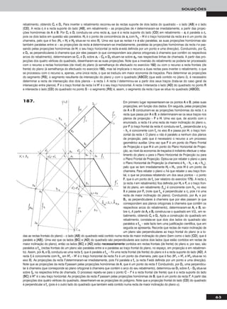 63
SOLUÇÕES
rebatimento, obtendo CCrr e DDrr. Para inverter o rebatimento recorreu-se às rectas suporte de dois lados do quadrado – o lado [AABB] e o lado
[CCDD]. A recta rrrr é a recta suporte do lado [AABB], em rebatimento – as projecções de rr determinaram-se imediatamente, a partir das projec-
ções homónimas de AA e BB. Por CCrr e DDrr conduziu-se uma recta ssrr, que é a recta suporte do lado [CCDD] em rebatimento – ssrr é paralela a rrrr,
pois os dois lados em questão são paralelos. HHrr é o ponto de concorrência de ssrr com hhδrr
– HH é o traço horizontal da recta ss e é um ponto da
charneira, pelo que é fixo (HH11 ≡ HHrr e HH22 situa-se no eixo XX). Uma vez que as rectas rr e ss são paralelas, as suas projecções homónimas são
também paralelas entre si – as projecções da recta ss determinaram-se imediatamente, paralelas às projecções homónimas da recta rr e pas-
sando pelas projecções homónimas de HH, o seu traço horizontal (a recta ss está definida por um ponto e uma direcção). Conduzindo, por CCrr
e DDrr, as perpendiculares à charneira que por eles passam (e que correspondem aos planos ortogonais à charneira que contêm os respectivos
arcos do rebatimento), determinaram-se CC11 e DD11 sobre ss11 – CC22 e DD22 situam-se sobre ss22, nas respectivas linhas de chamada. A partir das pro-
jecções dos quatro vértices do quadrado, desenharam-se as suas projecções. Note que a inversão do rebatimento se poderia ter processado
com o recurso a rectas horizontais (de nível) do plano (à semelhança do efectuado no exercício 118822) ou com o recurso a recta frontais (de
frente) do plano (à semelhança do efectuado no exercício 118800), mas tal implicaria o recurso a duas rectas para inverter o rebatimento, o que
se processou com o recurso a, apenas, uma única recta, o que se traduziu em maior economia de traçados. Para determinar as projecções
do segmento [RRSS], o segmento resultante da intersecção do plano ρ com o quadrado [AABBCCDD] (que está contido no plano δ), é necessário
determinar a recta de intersecção dos dois planos – a recta ii. A recta ii determinou-se a partir dos seus traços (trata-se do caso geral da
intersecção entre planos). FF é o traço frontal da recta ii e HH’’ é o seu traço horizontal. A recta ii intersecta o lado [AADD] do quadrado no ponto RR
e intersecta o lado [CCDD] do quadrado no ponto SS – o segmento [RRSS] é, assim, o segmento da recta ii que se situa no quadrado [AABBCCDD].
Em primeiro lugar representaram-se os pontos AA e BB, pelas suas
projecções, em função dos dados. Em seguida, pelas projecções
de AA e BB conduziram-se as projecções homónimas da recta rr, a
recta que passa por AA e BB, e determinaram-se os seus traços nos
planos de projecção – FF e HH. Uma vez que, de acordo com o
enunciado, a recta rr é uma recta de maior inclinação do plano α,
por FF (o traço frontal da recta rr) conduziu-se ffα, perpendicular a rr22
– hhα é concorrente com ffα no eixo XX e passa por HH, o traço hori-
zontal da recta rr. O plano α não é paralelo a nenhum dos planos
de projecção, pelo que é necessário o recurso a um processo
geométrico auxiliar. Uma vez que FF é um ponto do Plano Frontal
de Projecção e que HH é um ponto do Plano Horizontal de Projec-
ção, ao nível da economia de traçados é indistinto efectuar o reba-
timento do plano α para o Plano Horizontal de Projecção ou para
o Plano Frontal de Projecção. Optou-se por rebater o plano α para
o Plano Horizontal de Projecção (a charneira é hhα – hhα ≡ ee11 ≡ hhαrr
),
pelo que se tem imediatamente HHrr ≡ HH11, pois HH é um ponto da
charneira. Para rebater o plano α há que rebater o seu traço fron-
tal, o que se processa rebatendo um dos seus pontos – o ponto
FF, que é um ponto de ffα (ver relatório do exercício 117755). A recta rrrr
(a recta rr em rebatimento) fica definida por HHrr e FFrr e o traço fron-
tal do plano, em rebatimento (ffαrr
) é concorrente com hhαrr
no eixo
XX e passa por FFrr (note que ffαrr
é perpendicular a rrrr, pois rr é uma
recta de maior inclinação do plano). Conduzindo, por AA11 e por
BB11, as perpendiculares à charneira que por eles passam (e que
correspondem aos planos ortogonais à charneira que contêm os
respectivos arcos do rebatimento), determinaram-se AArr e BBrr so-
bre rrrr. A partir de AArr e BBrr construiu-se o quadrado em V.G., em re-
batimento, obtendo CCrr e DDrr. Após a construção do quadrado em
rebatimento, constata-se que dois dos lados do quadrado são
paralelos a ffαrr
– este facto tem uma justificação científica, que em
seguida se apresenta. Recorde que rectas de maior inclinação de
um plano são perpendiculares ao traço frontal do plano (e a to-
das as rectas frontais do plano) – o lado [AABB] do quadrado está contido numa recta de maior inclinação do plano (bem como o lado [CCDD], que é
paralelo a [AABB]). Uma vez que os lados [BBCC] e [AADD] do quadrado são perpendiculares aos outros dois lados (que estão contidos em rectas de
maior inclinação do plano), então os lados [BBCC] e [AADD] estão nneecceessssaarriiaammeennttee contidos em rectas frontais (de frente) do plano e, por isso, são
paralelos a ffαrr
(rectas frontais de um plano são paralelas entre si e paralelas ao traço frontal do plano, no espaço, em projecção e em rebatimen-
to). Assim, por AArr e DDrr conduziu-se uma recta ffrr, que é paralela a ffαrr
– ff é uma recta frontal (de frente) do plano e é a recta suporte do lado [AADD]. A
recta ffrr é concorrente com hhαrr
em HH’’rr – HH’’ é o traço horizontal da recta ff e é um ponto da charneira, pelo que é fixo (HH’’11 ≡ HH’’rr e HH’’22 situa-se no
eixo XX). As projecções da recta ff determinaram-se imediatamente, pois ff é paralela a ffα (a recta ff está definida por um ponto e uma direcção).
Note que as projecções da recta ff passam pelas projecções homónimas de AA, que é um ponto da recta ff. Conduzindo, por DDrr, uma perpendicu-
lar à charneira (que corresponde ao plano ortogonal à charneira que contém o arco do seu rebatimento), determinou-se DD11 sobre ff11 – DD22 situa-se
sobre ff22, na respectiva linha de chamada. O processo repetiu-se para o ponto CC – ff’’ é a recta frontal (de frente) que é a recta suporte do lado
[BBCC] e HH’’’’ é o seu traço horizontal. As projecções da recta ff’’ passam pelas projecções homónimas de BB, que é um ponto da recta ff’’. A partir das
projecções dos quatro vértices do quadrado, desenharam-se as projecções do polígono. Note que a projecção frontal do lado [CCDD] do quadrado
é perpendicular a ffα (pois é o outro lado do quadrado que também está contido numa recta de maior inclinação do plano α).
187.
 