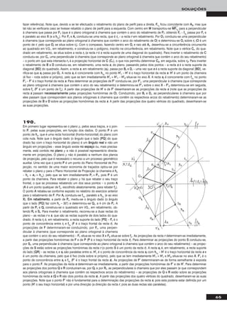 65
SOLUÇÕES
fazer referência). Note que, devido a se ter efectuado o rebatimento do plano de perfil para a direita, FFrr11
ficou coincidente com AA22, mas que
tal não se verificaria caso se tivesse rebatido o plano de perfil para a esquerda. Com centro em MM transportou-se MMෆFFෆrrෆ11
ෆ para a perpendicular
à charneira que passa por FF11 (que é o plano ortogonal à charneira que contém o arco do rebatimento de FF), obtendo FFrr – ffρrr
passa por FFrr e
é paralelo ao eixo XX (e a hhρrr
). Por FFrr e AArr conduziu-se uma recta, que é rrrr – a recta rr em rebatimento. Por OO11 conduziu-se uma perpendicular
à charneira (que corresponde ao plano ortogonal à charneira que contém o arco do rebatimento de OO) e determinou-se OOrr sobre rrrr (OO é um
ponto de rr, pelo que OOrr se situa sobre rrrr). Com o compasso, fazendo centro em OOrr e raio até AArr, desenhou-se a circunferência circunscrita
ao quadrado em V.G., em rebatimento, e construiu-se o polígono, inscrito na circunferência, em rebatimento. Note que o vértice CCrr, do qua-
drado em rebatimento, se situa sobre a recta rrrr (a recta rr é a recta suporte de uma diagonal do quadrado). Para inverter o rebatimento de CC
conduziu-se, por CCrr, uma perpendicular à charneira (que corresponde ao plano ortogonal à charneira que contém o arco do seu rebatimento)
– o ponto em que esta intersecta rr11 é a projecção horizontal de CC (CC11), o que nos permitiu determinar CC22, em seguida, sobre rr22. Para inverter
o rebatimento de BB e DD conduziu-se, em rebatimento, uma recta ss, do plano, passando pelos dois pontos – a recta ss é a recta suporte da
diagonal [BBDD] do quadrado. Assim, a recta ss, em rebatimento (ssrr), passa por BBrr e DDrr – uma vez que ss é a recta suporte da diagonal [BBDD], ve-
rifica-se que ssrr passa por OOrr. A recta ssrr é concorrente com hhρrr
no ponto HH’’rr – HH’’ é o traço horizontal da recta ss. HH’’ é um ponto da charneira
(é fixo – roda sobre si próprio), pelo que se tem imediatamente HH’’rr ≡ HH’’11 – HH’’22 situa-se no eixo XX. A recta ssrr é concorrente com ffρrr
no ponto
FF’’rr – FF’’ é o traço frontal da recta ss. Para determinar as projecções de FF’’ conduziu-se, por FF’’rr, uma perpendicular à charneira (que corresponde
ao plano ortogonal à charneira que contém o arco do seu rebatimento) e determinou-se FF’’11 sobre o eixo XX – FF’’22 determinou-se em seguida,
sobre ffρ (FF’’ é um ponto de ffρ). A partir das projecções de HH’’ e de FF’’ desenharam-se as projecções da recta ss (note que as projecções da
recta ss passam nneecceessssaarriiaammeennttee pelas projecções homónimas de OO). Conduzindo, por BBrr e DDrr, as perpendiculares à charneira que por
eles passam (que correspondem aos planos ortogonais à charneira que contêm os respectivos arcos do rebatimento) determinaram-se as
projecções de BB e DD sobre as projecções homónimas da recta ss. A partir das projecções dos quatro vértices do quadrado, desenharam-se
as suas projecções.
190.
Em primeiro lugar representou-se o plano ρ, pelos seus traços, e o pon-
to PP, pelas suas projecções, em função dos dados. O ponto PP é um
ponto de hhρ, que é uma recta horizontal (fronto-horizontal) do plano com
cota nula. Note que o ângulo dado (o ângulo que o lado [PPQQ] do qua-
drado faz com o traço horizontal do plano) é um âânngguulloo rreeaall e não um
ângulo em projecções – esse ângulo existe nnoo eessppaaççoo ou, mais precisa-
mente, está contido nnoo ppllaannoo ρ e não é possível representá-lo directa-
mente em projecções. O plano ρ não é paralelo a nenhum dos planos
de projecção, pelo que é necessário o recurso a um processo geométrico
auxiliar. Uma vez que o ponto PP é um ponto do Plano Horizontal de Pro-
jecção, no sentido de uma maior economia de traçados optou-se por
rebater o plano ρ para o Plano Horizontal de Projecção (a charneira é hhρ
– hhρ ≡ ee11 ≡ hhρrr
), pelo que se tem imediatamente PPrr ≡ PP11, pois PP é um
ponto da charneira. Para rebater o plano ρ há que rebater o seu traço
frontal, o que se processa rebatendo um dos seus pontos – o ponto AA
(AA é um ponto qualquer de ffρ, escolhido aleatoriamente, para rebater ffρ).
O ponto AA rebateu-se conforme exposto no relatório do exercício anterior
para o rebatimento de FF. Por AArr conduziu-se ffρrr
, paralelo a hhρrr
(e ao eixo
XX). EEmm rreebbaattiimmeennttoo, a partir de PPrr, mediu-se o ângulo dado (o ângulo
que o lado [PPQQ] faz com hhρ – 30°) e determinou-se QQrr, a 4 cm de PPrr. A
partir de PPrr e QQrr construiu-se o quadrado em VG., em rebatimento, ob-
tendo RRrr e SSrr. Para inverter o rebatimento, recorreu-se a duas rectas do
plano – as rectas rr e ss, que são as rectas suporte de dois lados do qua-
drado. A recta rrrr é, em rebatimento, a recta suporte do lado [PPSS] – FFrr é o
ponto de concorrência entre rrrr e ffρrr
(FF é o traço frontal da recta rr). As
projecções de FF determinaram-se conduzindo, por FFrr, uma perpen-
dicular à charneira (que corresponde ao plano ortogonal à charneira
que contém o arco do seu rebatimento) – FF11 situa-se no eixo XX e FF22 situa-se sobre ffρ. As projecções da recta rr determinam-se imediatamente,
a partir das projecções homónimas de FF e de PP (PP é o traço horizontal da recta rr). Para determinar as projecções do ponto SS conduziu-se,
por SSrr, uma perpendicular à charneira (que corresponde ao plano ortogonal à charneira que contém o arco do seu rebatimento) – as projec-
ções de SS estão sobre as projecções homónimas da recta rr (o ponto SS é um ponto da recta rr). A recta ssrr é, em rebatimento, a recta suporte
do lado [QQRR] – as rectas rrrr e ssrr são paralelas entre si. HH’’rr é o ponto de concorrência da recta ssrr com hhρrr
– HH’’ é o traço horizontal da recta ss e
é um ponto da charneira, pelo que é fixo (roda sobre si próprio), pelo que se tem imediatamente HH’’11 ≡ HH’’rr e HH’’22 situa-se no eixo XX. FF’’rr é o
ponto de concorrência entre ssrr e ffρrr
(FF’’ é o traço frontal da recta ss). As projecções de FF’’ determinaram-se de forma semelhante à exposta
para o ponto FF. As projecções da recta ss determinam-se imediatamente, a partir das projecções homónimas de FF’’ e de HH’’. Para determinar
as projecções dos pontos QQ e RR conduziram-se, por QQrr e por RRrr, as perpendiculares à charneira que por eles passam (e que correspondem
aos planos ortogonais à charneira que contêm os respectivos arcos do rebatimento) – as projecções de QQ e RR estão sobre as projecções
homónimas da recta ss (QQ e RR são dois pontos da recta ss). A partir das projecções dos quatro vértices do quadrado, desenharam-se as suas
projecções. Note que o ponto FF’’ não é fundamental para a determinação das projecções da recta ss, pois esta poderia estar definida por um
ponto (HH’’ o seu traço horizontal) e por uma direcção (a direcção da recta rr, pois as duas rectas são paralelas).
 