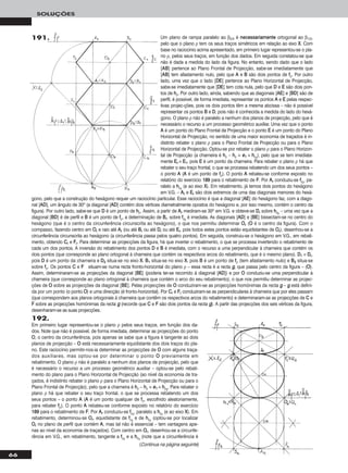 66
SOLUÇÕES
Um plano de rampa paralelo ao β2/4 é nneecceessssaarriiaammeennttee ortogonal ao β1/3,
pelo que o plano ρ tem os seus traços simétricos em relação ao eixo XX. Com
base no raciocínio acima apresentado, em primeiro lugar representou-se o pla-
no ρ, pelos seus traços, em função dos dados. Em seguida constatou-se que
não é dada a medida do lado da figura. No entanto, sendo dado que o lado
[AABB] pertence ao Plano Frontal de Projecção, sabe-se imediatamente que
[AABB] tem afastamento nulo, pelo que AA e BB são dois pontos de ffρ. Por outro
lado, uma vez que o lado [DDEE] pertence ao Plano Horizontal de Projecção,
sabe-se imediatamente que [DDEE] tem cota nula, pelo que DD e EE são dois pon-
tos de hhρ. Por outro lado, ainda, sabendo que as diagonais [AAEE] e [BBDD] são de
perfil, é possível, de forma imediata, representar os pontos AA e EE pelas respec-
tivas projec-ções, pois os dois pontos têm a mesma abcissa – não é possível
representar os pontos BB e DD, pois não é conhecida a medida do lado do hexá-
gono. O plano ρ não é paralelo a nenhum dos planos de projecção, pelo que é
necessário o recurso a um processo geométrico auxiliar. Uma vez que o ponto
AA é um ponto do Plano Frontal de Projecção e o ponto EE é um ponto do Plano
Horizontal de Projecção, no sentido de uma maior economia de traçados é in-
distinto rebater o plano ρ para o Plano Frontal de Projecção ou para o Plano
Horizontal de Projecção. Optou-se por rebater o plano ρ para o Plano Horizon-
tal de Projecção (a charneira é hhρ – hhρ ≡ ee11 ≡ hhρrr
), pelo que se tem imediata-
mente EErr ≡ EE11, pois EE é um ponto da charneira. Para rebater o plano ρ há que
rebater o seu traço frontal, o que se processa rebatendo um dos seus pontos –
o ponto AA (AA é um ponto de ffρ). O ponto AA rebateu-se conforme exposto no
relatório do exercício 118899 para o rebatimento de FF. Por AArr conduziu-se ffρrr
, pa-
ralelo a hhρrr
(e ao eixo XX). Em rebatimento, já temos dois pontos do hexágono
em V.G. – AArr e EErr são dois extremos de uma das diagonais menores do hexá-
gono, pelo que a construção do hexágono requer um raciocínio particular. Esse raciocínio é que a diagonal [AAEE] do hexágono faz, com a diago-
nal [AADD], um ângulo de 30o (a diagonal [AADD] contém dois vértices diametralmente opostos do hexágono e, por isso mesmo, contém o centro da
figura). Por outro lado, sabe-se que DD é um ponto de hhρ. Assim, a partir de AArr mediram-se 30o em V.G. e obteve-se DDrr sobre hhρrr
– uma vez que a
diagonal [BBDD] é de perfil e BB é um ponto de ffρ, a determinação de BBrr, sobre ffρrr
é imediata. As diagonais [AADD] e [BBEE] bissectam-se no centro do
hexágono (que é o centro da circunferência circunscrita ao hexágono), o que nos permitiu determinar OOrr (OO é o centro da figura). Com o
compasso, fazendo centro em OOrr e raio até AArr (ou até BBrr ou até DDrr ou até EErr, pois todos estes pontos estão equidistantes de OOrr), desenhou-se a
circunferência circunscrita ao hexágono (a circunferência passa pelos quatro pontos). Em seguida, construiu-se o hexágono em V.G., em rebati-
mento, obtendo CCrr e FFrr. Para determinar as projecções da figura, há que inverter o rebatimento, o que se processa invertendo o rebatimento de
cada um dos pontos. A inversão do rebatimento dos pontos DD e BB é imediata, com o recurso a uma perpendicular à charneira que contém os
dois pontos (que corresponde ao plano ortogonal à charneira que contém os respectivos arcos do rebatimento, que é o mesmo plano). DD11 ≡ DDrr,
pois DD é um ponto da charneira e DD22 situa-se no eixo XX. BB11 situa-se no eixo XX, pois BB é um ponto de ffρ (tem afastamento nulo) e BB22 situa-se
sobre ffρ. Os pontos CC e FF situam-se numa recta fronto-horizontal do plano ρ – essa recta é a recta gg, que passa pelo centro da figura – (OO).
Assim, determinaram-se as projecções da diagonal [BBEE] (poderia ter-se recorrido à diagonal [AADD]) e por OO conduziu-se uma perpendicular à
charneira (que corresponde ao plano ortogonal à charneira que contém o arco do seu rebatimento), o que nos permitiu determinar as projec-
ções de OO sobre as projecções da diagonal [BBEE]. Pelas projecções de OO conduziram-se as projecções homónimas da recta gg – gg está defini-
da por um ponto (o ponto OO) e uma direcção (é fronto-horizontal). Por CCrr e FFrr conduziram-se as perpendiculares à charneira que por eles passam
(que correspondem aos planos ortogonais à charneira que contêm os respectivos arcos do rebatimento) e determinaram-se as projecções de CC e
FF sobre as projecções homónimas da recta gg (recorde que CC e FF são dois pontos da recta gg). A partir das projecções dos seis vértices da figura,
desenharam-se as suas projecções.
192.
Em primeiro lugar representou-se o plano ρ pelos seus traços, em função dos da-
dos. Note que não é possível, de forma imediata, determinar as projecções do ponto
OO, o centro da circunferência, pois apenas se sabe que a figura é tangente ao dois
planos de projecção – OO está necessariamente equidistante dos dois traços do pla-
no. Este raciocínio permitir-nos-ia determinar as projecções de OO com alguns traça-
dos auxiliares, mas optou-se por determinar o ponto OO previamente em
rebatimento. O plano ρ não é paralelo a nenhum dos planos de projecção, pelo que
é necessário o recurso a um processo geométrico auxiliar – optou-se pelo rebati-
mento do plano para o Plano Horizontal de Projecção (ao nível da economia de tra-
çados, é indistinto rebater o plano ρ para o Plano Horizontal de Projecção ou para o
Plano Frontal de Projecção), pelo que a charneira é hhρ – hhρ ≡ ee11 ≡ hhρrr
. Para rebater o
plano ρ há que rebater o seu traço frontal, o que se processa rebatendo um dos
seus pontos – o ponto AA (AA é um ponto qualquer de ffρ, escolhido aleatoriamente,
para rebater ffρ). O ponto AA rebateu-se conforme exposto no relatório do exercício
118899 para o rebatimento de FF. Por AArr conduziu-se ffρrr
, paralelo a hhρrr
(e ao eixo XX). Em
rebatimento, determinou-se OOrr, equidistante de ffρrr
e de hhρrr
(optou-se por localizar
OOrr no plano de perfil que contém AA, mas tal não é essencial – tem vantagens ape-
nas ao nível da economia de traçados). Com centro em OOrr, desenhou-se a circunfe-
rência em V.G., em rebatimento, tangente a ffρrr
e a hhρrr
(note que a circunferência é
(Continua na página seguinte)
191.
 