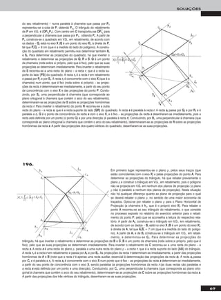 69
SOLUÇÕES
do seu rebatimento) – numa paralela à charneira que passa por PP11
representou-se a cota de PP, obtendo PPrr11
. O triângulo do rebatimento
de PP em V.G. é [OOPPrr11
PP11]. Com centro em OO transportou-se OOෆPPෆrrෆ11
ෆ para
a perpendicular à charneira que passa por PP11, obtendo PPrr. A partir de
PPrr, construiu-se o quadrado em V.G., em rebatimento, de acordo com
os dados – QQrr está no eixo XX (QQ é um ponto do eixo XX), à direita de PP,
tal que PPෆrrෆQQෆrrෆ = 6 cm (que é a medida do lado do polígono). A constru-
ção do quadrado em rebatimento permitiu-nos determinar também RRrr
e SSrr. Para determinar as projecções do quadrado, há que inverter o
rebatimento e determinar as projecções de QQ, RR e SS. QQ é um ponto
da charneira (roda sobre si próprio, pelo que é fixo), pelo que as suas
projecções se determinam imediatamente. Para inverter o rebatimento
de SS recorreu-se a uma recta do plano – a recta rr, que é a recta su-
porte do lado [PPSS] do quadrado. A recta rrrr é a recta rr em rebatimento
e passa por PPrr e por SSrr. A recta rrrr é concorrente com o eixo XX (que é a
charneira) num ponto, que é fixo (roda sobre si próprio) – as projec-
ções da recta rr determinaram-se imediatamente, a partir do seu ponto
de concorrência com o eixo XX e das projecções do ponto PP. Condu-
zindo, por SSrr, uma perpendicular à charneira (que corresponde ao
plano ortogonal à charneira que contém o arco do seu rebatimento),
determinaram-se as projecções de SS sobre as projecções homónimas
da recta rr. Para inverter o rebatimento do ponto RR recorreu-se a outra
recta do plano – a recta ss, que é a recta suporte do lado [QQRR] do quadrado. A recta ss é paralela à recta rr. A recta ssrr passa por QQrr e por RRrr e é
paralela a rrrr. QQ é o ponto de concorrência da recta ss com o eixo XX, e é fixo – as projecções da recta ss desenharam-se imediatamente, pois a
recta está definida por um ponto (o ponto QQ) e por uma direcção (é paralela à recta rr). Conduzindo, por RRrr, uma perpendicular à charneira (que
corresponde ao plano ortogonal à charneira que contém o arco do seu rebatimento), determinaram-se as projecções de RR sobre as projecções
homónimas da recta ss. A partir das projecções dos quatro vértices do quadrado, desenharam-se as suas projecções.
Em primeiro lugar representou-se o plano ρ, pelos seus traços (que
estão coincidentes com o eixo XX) e pelas projecções do ponto AA. Para
determinar as projecções do triângulo, há que rebater previamente o
plano ρ e construir o triângulo em V.G., em rebatimento, pois o polígono
não se projecta em V.G. em nenhum dos planos de projecção (o plano
ρ não é paralelo a nenhum dos planos de projecção). Nesta situação
não há qualquer diferença quanto ao plano de projecção para o qual
se deverá rebater o plano ρ, no sentido de uma maior economia de
traçados. Optou-se por rebater o plano ρ para o Plano Horizontal de
Projecção (a charneira é hhρ, que é o próprio eixo XX). Para rebater o
ponto AA recorreu-se ao seu triângulo do rebatimento, o que consiste
no processo exposto no relatório do exercício anterior para o rebati-
mento do ponto PP, pelo que se aconselha a leitura do respectivo rela-
tório. A partir de AArr, construiu-se o triângulo em V.G., em rebatimento,
de acordo com os dados – BBrr está no eixo XX (BB é um ponto do eixo XX),
à direita de AA, tal que AAෆrrෆBBෆrrෆ = 7 cm (que é a medida do lado do polígo-
no). A partir de AArr e de BBrr construiu-se o triângulo em V.G., em rebati-
mento, e determinou-se CCrr. Para determinar as projecções do
triângulo, há que inverter o rebatimento e determinar as projecções de BB e CC. BB é um ponto da charneira (roda sobre si próprio, pelo que é
fixo), pelo que as suas projecções se determinam imediatamente. Para inverter o rebatimento de CC recorreu-se a uma recta do plano – a
recta ss. A recta ss é uma recta do plano ρ, paralela a uma outra recta do plano ρ – a recta rr, que é a recta suporte do lado [AABB] do triângulo.
A recta rrrr é a recta rr em rebatimento e passa por AArr e por BBrr. As projecções da recta rr determinam-se imediatamente, a partir das projecções
homónimas de AA e BB (note que a recta rr é apenas uma recta auxiliar, essencial à determinação das projecções da recta ss). A recta ssrr passa
por CCrr e é paralela a rrrr. A recta ssrr é concorrente com o eixo XX num ponto que é fixo – as projecções da recta ss determinam-se imediatamente,
a partir do seu ponto de concorrência com o eixo XX, sendo paralelas às projecções homónimas da recta rr (as duas rectas são paralelas e
a recta ss está definida por um ponto e uma direcção). Conduzindo, por CCrr, uma perpendicular à charneira (que corresponde ao plano orto-
gonal à charneira que contém o arco do seu rebatimento), determinaram-se as projecções de CC sobre as projecções homónimas da recta ss.
A partir das projecções dos três vértices do triângulo, desenharam-se as suas projecções.
196.
 