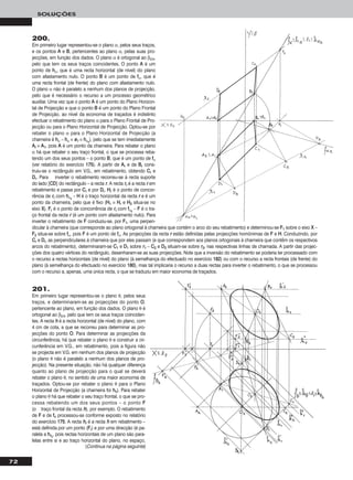 72
SOLUÇÕES
200.
Em primeiro lugar representou-se o plano α, pelos seus traços,
e os pontos AA e BB, pertencentes ao plano α, pelas suas pro-
jecções, em função dos dados. O plano α é ortogonal ao β2/4,
pelo que tem os seus traços coincidentes. O ponto AA é um
ponto de hhα, que é uma recta horizontal (de nível) do plano
com afastamento nulo. O ponto BB é um ponto de ffα, que é
uma recta frontal (de frente) do plano com afastamento nulo.
O plano α não é paralelo a nenhum dos planos de projecção,
pelo que é necessário o recurso a um processo geométrico
auxiliar. Uma vez que o ponto AA é um ponto do Plano Horizon-
tal de Projecção e que o ponto BB é um ponto do Plano Frontal
de Projecção, ao nível da economia de traçados é indistinto
efectuar o rebatimento do plano α para o Plano Frontal de Pro-
jecção ou para o Plano Horizontal de Projecção. Optou-se por
rebater o plano α para o Plano Horizontal de Projecção (a
charneira é hhα – hhα ≡ ee11 ≡ hhαrr
), pelo que se tem imediatamente
AArr ≡ AA11, pois AA é um ponto da charneira. Para rebater o plano
α há que rebater o seu traço frontal, o que se processa reba-
tendo um dos seus pontos – o ponto BB, que é um ponto de ffα
(ver relatório do exercício 117755). A partir de AArr e de BBrr cons-
truiu-se o rectângulo em V.G., em rebatimento, obtendo CCrr e
DDrr. Para inverter o rebatimento recorreu-se à recta suporte
do lado [CCDD] do rectângulo – a recta rr. A recta rrrr é a recta rr em
rebatimento e passa por CCrr e por DDrr. HHrr é o ponto de concor-
rência de rrrr com hhαrr
– HH é o traço horizontal da recta rr e é um
ponto da charneira, pelo que é fixo (HH11 ≡ HHrr e HH22 situa-se no
eixo XX). FFrr é o ponto de concorrência de rrrr com ffαrr
– FF é o tra-
ço frontal da recta rr (é um ponto com afastamento nulo). Para
inverter o rebatimento de FF conduziu-se, por FF11, uma perpen-
dicular à charneira (que corresponde ao plano ortogonal à charneira que contém o arco do seu rebatimento) e determinou-se FF11 sobre o eixo XX –
FF22 situa-se sobre ffα, pois FF é um ponto de ffα. As projecções da recta rr estão definidas pelas projecções homónimas de FF e HH. Conduzindo, por
CCrr e DDrr, as perpendiculares à charneira que por eles passam (e que correspondem aos planos ortogonais à charneira que contêm os respectivos
arcos do rebatimento), determinaram-se CC11 e DD11 sobre rr11 – CC22 e DD22 situam-se sobre rr22, nas respectivas linhas de chamada. A partir das projec-
ções dos quatro vértices do rectângulo, desenharam-se as suas projecções. Note que a inversão do rebatimento se poderia ter processado com
o recurso a rectas horizontais (de nível) do plano (à semelhança do efectuado no exercício 118822) ou com o recurso a recta frontais (de frente) do
plano (à semelhança do efectuado no exercício 118800), mas tal implicaria o recurso a duas rectas para inverter o rebatimento, o que se processou
com o recurso a, apenas, uma única recta, o que se traduziu em maior economia de traçados.
201.
Em primeiro lugar representou-se o plano θ, pelos seus
traços, e determinaram-se as projecções do ponto OO,
pertencente ao plano, em função dos dados. O plano θ é
ortogonal ao β2/4, pelo que tem os seus traços coinciden-
tes. A recta hh é a recta horizontal (de nível) do plano, com
4 cm de cota, a que se recorreu para determinar as pro-
jecções do ponto OO. Para determinar as projecções da
circunferência, há que rebater o plano θ e construir a cir-
cunferência em V.G., em rebatimento, pois a figura não
se projecta em V.G. em nenhum dos planos de projecção
(o plano θ não é paralelo a nenhum dos planos de pro-
jecção). Na presente situação, não há qualquer diferença
quanto ao plano de projecção para o qual se deverá
rebater o plano θ, no sentido de uma maior economia de
traçados. Optou-se por rebater o plano θ para o Plano
Horizontal de Projecção (a charneira foi hhθ). Para rebater
o plano θ há que rebater o seu traço frontal, o que se pro-
cessa rebatendo um dos seus pontos – o ponto FF
(o traço frontal da recta hh), por exemplo. O rebatimento
de FF e de ffθ processou-se conforme exposto no relatório
do exercício 117755. A recta hhrr é a recta hh em rebatimento –
está definida por um ponto (FFrr) e por uma direcção (é pa-
ralela a hhθrr
, pois rectas horizontais de um plano são para-
lelas entre si e ao traço horizontal do plano, no espaço,
(Continua na página seguinte)
 