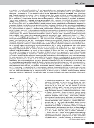 73
SOLUÇÕES
em projecções e em rebatimento). Conduzindo, por OO11, uma perpendicular à charneira (que corresponde ao plano ortogonal à charneira que
contém o arco do seu rebatimento), determinou-se OOrr sobre hhrr. Em seguida, com o compasso, fazendo centro em OOrr e com 3,5 cm de raio,
desenhou-se a circunferência em V.G., em rebatimento. Note que as dduuaass pprroojjeeccççõõeess da circunferência serão eelliippsseess. Assim, tratando-se de
dduuaass eelliippsseess, é necessário ter em conta que o desenho de cada uma requer alguns cuidados particulares, nomeadamente uumm mmíínniimmoo de oito
pontos e, se possível, os dois eixos (de cada uma) e um paralelogramo envolvente. A relação mais directa é a que existe entre a circunferência
em V.G. e a elipse que é a sua projecção horizontal, sendo uma relação homológica cujo eixo de homologia é hhθ (a charneira do rebatimento).
Tratemos, então, da eelliippssee que é a pprroojjeeccççããoo hhoorriizzoonnttaall ddaa cciirrccuunnffeerrêênncciiaa. Assim, inscreveu-se a circunferência num quadrado (o quadrado
[AABBCCDD]) de lados paralelos ao eixo de homologia (que é hhθ) e desenharam-se as suas medianas e as suas diagonais. Os extremos das media-
nas do quadrado são os pontos em que a circunferência é tangente aos quatro lados do quadrado e dão-nos, imediatamente, os extremos dos
dois eixos da elipse que é a projecção horizontal da circunferência. Assim, a projecção horizontal do diâmetro da circunferência que é paralelo a
hhθrr
corresponderá ao eixo maior da referida elipse (por ser paralelo ao eixo de homologia e, assim, não sofrer qualquer deformação), enquanto
que a projecção horizontal do diâmetro que é perpendicular a hhθrr
corresponderá ao eixo menor da elipse (por ser aquele que é perpendicular ao
eixo de homologia e, assim, sofrer a maior redução). As projecções horizontais dos extremos dos dois diâmetros referidos serão, imediatamente,
quatro pontos da elipse – os outros quatro pontos serão os pontos de intersecção da circunferência com as diagonais do quadrado em que
aquela se inscreve. Para determinar as projecções da circunferência começou-se, então, por inverter o rebatimento e construir as projecções do
quadrado [AABBCCDD]. A recta hh’’ é a recta horizontal (de nível) do plano a que se recorreu para inverter o rebatimento dos pontos AA e BB – a recta hh’’ é
a recta suporte do lado [AABB] do quadrado (ver exercício 118822 e respectivo relatório). A recta hh’’’’ é a recta horizontal (de nível) do plano a que se
recorreu para inverter o rebatimento dos pontos CC e DD – a recta hh’’’’ é a recta suporte do lado [CCDD] do quadrado (ver exercício 118822 e respectivo
relatório). A partir das projecções de AA, BB, CC e DD desenharam-se as duas projecções do quadrado envolvente da circunferência – a projecção
horizontal do quadrado é um rectângulo e a sua projecção frontal é um paralelogramo. Em projecções, desenharam-se as projecções das me-
dianas e das diagonais do quadrado, que se bissectam duas a duas sobre as projecções homónimas do ponto OO. Os pontos em que as media-
nas do rectângulo (que é a projecção horizontal do quadrado) se apoiam nos lados do polígono são, imediatamente, quatro pontos da elipse
que é aa pprroojjeeccççããoo hhoorriizzoonnttaall ddaa cciirrccuunnffeerrêênncciiaa e são, também, os extremos dos dois eixos da figura. Os pontos em que as medianas do para-
lelogramo (que é a projecção frontal do quadrado) se apoiam nos lados do polígono são, imediatamente, quatro pontos da elipse que é aa
pprroojjeeccççããoo ffrroonnttaall ddaa cciirrccuunnffeerrêênncciiaa – ao contrário da projecção horizontal, no entanto, estes quatro pontos nnããoo ssããoo os extremos dos dois
eixos da elipse. Já temos quatro pontos de cada uma das elipses. Conduzindo, pelos pontos em que a circunferência (em rebatimento) corta as
diagonais do quadrado [AABBCCDD], as perpendiculares à charneira que por eles passam (e que correspondem aos planos ortogonais à charneira
que contêm os respectivos arcos do rebatimento), determinaram-se as projecções horizontais daqueles pontos – a partir das projecções horizon-
tais desses quatro pontos, determinaram-se as suas projecções frontais sobre as projecções frontais das diagonais do quadrado. Já temos oito
pontos para desenhar cada uma das duas curvas. No que respeita à eelliippssee que é a pprroojjeeccççããoo hhoorriizzoonnttaall ddaa cciirrccuunnffeerrêênncciiaa, esta foi desenha-
da a partir dos seus dois eixos e atendendo às situações de tangência da curva em relação aos lados do rectângulo em que se inscreve. Já no
que respeita à eelliippssee que é a pprroojjeeccççããoo hhoorriizzoonnttaall ddaa cciirrccuunnffeerrêênncciiaa, optou-se por desenhá-la imediatamente, a partir dos oito pontos determi-
nados e dos seus pontos de tangência ao paralelogramo envolvente. No entanto, este desenho carece do rigor da outra elipse, uma vez que não
foram determinados os seus dois eixos. Para tal bastaria, em rebatimento, determinar o diâmetro da circunferência que é paralelo a ffθrr
e o outro
que lhe é perpendicular – a projecção frontal do primeiro seria o eixo maior dessa elipse e a projecção frontal do segundo seria o eixo menor
dessa mesma elipse. Esse procedimento dar-nos-ia mais quatro pontos da curva em cada uma das projecções, o que permitiria um desenho
ainda mais preciso das duas elipses (com um total de doze pontos). No entanto, optou-se por não efectuar esses procedimentos na solução
apresentada, uma vez que a quantidade de informação gráfica que tal iria provocar dificultaria, em muito, a leitura da resolução gráfica proposta.
(Continua na página seguinte)
Em primeiro lugar representou-se o plano ρ, pelo seu traço horizontal
(o único que é conhecido), bem como os pontos AA e BB, pelas suas projec-
ções, em função dos dados. Note que o lado [AABB] do hexágono, porque
tem cota nula, se situa em hhρ (que é uma recta horizontal do plano com
cota nula) e, atendendo a que hhρ é uma recta fronto-horizontal, o segmento
[AABB] projecta-se em V.G. em ambas as projecções. Os dados do enuncia-
do não nos permitem desenhar ffρ, mas é possível prosseguir com o exercí-
cio. O plano ρ não é paralelo a nenhum dos planos de projecção, pelo que
é necessário o recurso a um processo geométrico auxiliar. Optou-se pelo
processo do rebatimento, o que nos obriga a rebater o plano ρ para o Pla-
no Horizontal de Projecção, pois não se conhece o seu traço frontal (que
seria a charneira, caso se efectuasse o rebatimento do plano ρ para o Pla-
no Frontal de Projecção). Assim, a charneira foi hhρ, pelo que se tem imedia-
tamente hhρ ≡ ee11 ≡ hhρrr
– AArr ≡ AA11 e BBrr ≡ BB11, pois AA e BB são dois pontos da
charneira. A partir de AArr e BBrr efectuaram-se os traçados necessários à de-
terminação do centro da figura em rebatimento (o ponto OOrr) e à construção
do hexágono em V.G., em rebatimento. Sabe-se que os vértices DD e EE têm
afastamento nulo, pelo que é possível conduzir ffρrr
directamente por DDrr e
por EErr – DD e EE são dois pontos de ffρ. Tenha em conta que, sabendo que DD
e EE são dois pontos de ffρ é possível, de forma imediata, determinar as suas
projecções horizontais, que se situam no eixo XX – conduzindo, por DDrr e EErr
as perpendiculares à charneira que por eles passam (e que correspondem
aos planos ortogonais à charneira que contêm os respectivos arcos do
202.
 