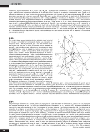 74
SOLUÇÕES
rebatimento), é possível determinar DD11 e EE11 no eixo XX (DD11 ≡ BB22 e EE11 ≡ AA22). Para inverter o rebatimento, é necessário determinar ffρ em primeiro
lugar, o que se processa invertendo o rebatimento de um dos seus pontos – o ponto DD, por exemplo. Consideremos, então, o ponto DD – o
triângulo do rebatimento de DD está contido num plano ortogonal à charneira (que é o plano de perfil que contém a diagonal [BBDD] do hexá-
gono), plano esse que corta a charneira no ponto BB. O ponto BB é, assim, um dos vértices do triângulo do rebatimento de DD e é o centro do
arco do rebatimento de DD (o triângulo do rebatimento de DD é o triângulo [BBDDDD11], que é rectângulo em DD11). Com o compasso, fazendo cen-
tro em BBrr e com raio até DDrr (a hipotenusa do triângulo em rebatimento é [BBrrDDrr], e o seu comprimento está em V.G. e é o raio do arco do
rebatimento de DD) desenhou-se um arco de circunferência até ao eixo XX, onde se situa DDrr11
. DDrr11
é o ponto DD rebatido pelo rebatimento do
plano de perfil e o triângulo [BBrrDD11DDrr11
] é o triângulo do rebatimento de DD em V.G. – com o compasso, fazendo centro em DD11 e raio até DDrr11
(o
raio corresponde à cota de DD) inverteu-se o rebatimento do plano de perfil, obtendo DD22, pelo qual se conduziu ffρ. Sobre a inversão do rebati-
mento dos restantes vértices do hexágono, a atendendo a que doravante esta situação é semelhante à situação do exercício 119911, sugere-se
o acompanhamento da resolução sequente com a leitura daquele relatório. A recta rr é a recta suporte da diagonal [AADD] do hexágono. A recta
mm é a recta fronto-horizontal que contém os vértices CC e FF do hexágono – é a recta suporte da diagonal [CCFF] do hexágono e é concorrente
com a recta rr no ponto OO.
204.
Em primeiro lugar representou-se o ponto OO, pelas suas projecções, em função dos dados – OO pertence ao β1/3, pelo que as suas projecções
são simétricas em relação ao eixo XX (o ponto tem coordenadas iguais, pois pertence ao β1/3). Note que não é necessário representar os
traços do β1/3 (que estão coincidentes no eixo XX, pois trata-se de um plano passante) – ver relatório do exercício 119999. Para determinar as
projecções do pentágono, há que rebater previamente o β1/3 e construir o polígono em V.G., em rebatimento, pois o pentágono não se pro-
jecta em V.G. em nenhum dos planos de projecção (o β1/3 não é paralelo a nenhum dos planos de projecção). Não há qualquer diferença
quanto ao plano de projecção para o qual se deverá rebater o β1/3, no sentido de uma maior economia de traçados. Optou-se por rebater o
β1/3 para o Plano Horizontal de Projecção (a charneira é o próprio eixo XX) – o ponto OO rebateu-se com o recurso ao seu triângulo do rebati-
mento, de forma semelhante à exposta para o rebatimento de SS no relatório do exercício 119999, pelo que se aconselha a leitura do respectivo
relatório. Com o compasso, fazendo centro em OOrr e com 3,5 cm de raio, desenhou-se a circunferência circunscrita ao pentágono e cons-
truiu-se a figura, inscrita na circunferência, de acordo com os dados. Para determinar as projecções do pentágono, há que inverter o rebati-
mento, o que se processou com o recurso a rectas do plano, para evitar o recurso a cinco triângulos do rebatimento. Assim, começou-se
por desenhar, em rebatimento, três rectas do plano – a recta aa (a recta suporte do lado [AABB] do pentágono), a recta bb (a recta suporte da
diagonal [CCEE] do pentágono, que é paralela à recta aa) e a recta cc (que é a recta paralela às rectas aa e bb e contém o vértice DD do pentágono).
203.
Em primeiro lugar representou-se o plano α, pelo seu traço horizontal
(o único que é conhecido), bem como o ponto AA, pelas suas projecções, em
função dos dados – AA é um ponto de hhα, que é uma recta horizontal (de ní-
vel) do plano com cota nula. Os dados do enunciado não nos permitem de-
senhar ffα – note que o ângulo dado (o ângulo entre os dois traços do plano)
é o âânngguulloo rreeaall, que existe nnoo eessppaaççoo (ou, mais correctamente, que está
contido no plano α) e não tem correspondência directa em projecções, pois
o plano α não é paralelo a nenhum dos planos de projecção. No entanto, é
possível prosseguir com o exercício. O plano α não é paralelo a nenhum dos
planos de projecção, pelo que é necessário o recurso a um processo geo-
métrico auxiliar. Optou-se pelo processo do rebatimento, o que nos obriga a
rebater o plano α para o Plano Horizontal de Projecção, pois não se conhe-
ce o seu traço frontal (que seria a charneira, caso se efectuasse o rebatimen-
to do plano α para o Plano Frontal de Projecção). Assim, a charneira foi hhα,
pelo que se tem imediatamente hhα ≡ ee11 ≡ hhαrr
– AArr ≡ AA11, pois AA é um ponto da
charneira. Em rebatimento, com vértice no ponto de concorrência dos dois
traços do plano (que é um ponto fixo, pois é um ponto da charneira) e a
partir de hhαrr
, mediram-se os 70° (o ângulo entre os dois traços do plano)
em V.G., em rebatimento, o que nos permitiu desenhar ffαrr
. O vértice BB, do
quadrado, tem afastamento nulo, pelo que BB é um ponto de ffα – BBrr tem de
se situar sobre ffαrr
. Com o compasso, fazendo centro em AArr e com 5 cm de
raio (a medida do lado do quadrado), determinou-se BBrr sobre ffαrr
. A partir
de AArr e BBrr construiu-se o quadrado em V.G., em rebatimento, obtendo CCrr e
DDrr. Para inverter o rebatimento, é necessário determinar ffα, o que se pro-
cessa determinando as projecções de um dos seus pontos – o ponto BB, neste caso, que é o único ponto conhecido de ffα (note que se
poderia, de qualquer forma, representar um outro ponto qualquer sobre ffαrr
). Por BBrr conduziu-se uma perpendicular à charneira (que corres-
ponde ao plano ortogonal à charneira que contém o arco do seu rebatimento) e determinou-se BB11 no eixo XX (BB é um ponto com afastamento
nulo). Com o compasso, fazendo centro no ponto de concorrência dos dois traços do plano (que é fixo) e raio até BBrr, desenhou-se um arco
de circunferência até à linha de chamada de BB11, onde se situa BB22 – ffα passa por BB22 e é concorrente com hhα no eixo XX. A inversão do rebati-
mento dos pontos CCrr e DDrr processou-se com o recurso a rectas frontais (de frente) do plano α, à semelhança do exercício 118800, pelo que se
aconselha a leitura do respectivo relatório. A partir das projecções dos quatro vértices do quadrado, desenharam-se as suas projecções.
(Continua na página seguinte)
 