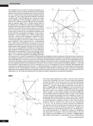Em primeiro lugar representou-se o plano α, pelo seu traço horizontal
(o único que é conhecido), bem como o ponto AA, pelas suas projecções,
em função dos dados – AA é um ponto de hhα, que é uma recta horizontal (de
nível) do plano com cota nula. Os dados do enunciado não nos permitem
desenhar ffα – note que o ângulo dado (o ângulo entre os dois traços do
plano) é o âânngguulloo rreeaall, que existe nnoo eessppaaççoo (ou, mais correctamente, que
está contido no plano α) e não tem correspondência directa em projec-
ções, pois o plano α não é paralelo a nenhum dos planos de projecção.
Trata-se, portanto, de uma situação semelhante à do exercício 220033, pelo
que se aconselha a leitura do respectivo relatório. O plano α não é paralelo
a nenhum dos planos de projecção, pelo que é necessário o recurso a um
processo geométrico auxiliar. Rebateu-se o plano α para o Plano Horizontal
de Projecção, pois não se conhece o seu traço frontal (que seria a charnei-
ra, caso se efectuasse o rebatimento do plano α para o Plano Frontal de
Projecção). Assim, a charneira foi hhα, pelo que se tem imediatamente
hhα ≡ ee11 ≡ hhαrr
– AArr ≡ AA11, pois AA é um ponto da charneira. Em rebatimento,
com vértice no ponto de concorrência dos dois traços do plano (que é um
ponto fixo, pois é um ponto da charneira) e a partir de hhαrr
, mediram-se os
60o (o ângulo entre os dois traços do plano) em V.G., em rebatimento, o
que nos permitiu desenhar ffαrr
. O vértice BB, do triângulo, tem afastamento
nulo, pelo que BB é um ponto de ffα – BBrr tem de se situar sobre ffαrr
. Por outro
lado, o ângulo que o lado [AABB] faz com hhα é, também, um âânngguulloo rreeaall que
está contido no próprio plano α (e que também não tem correspondência
76
SOLUÇÕES
não se projecta em V.G. em nenhum dos planos de projecção (o β1/3
não é paralelo a nenhum dos planos de projecção). Não há qualquer
diferença quanto ao plano de projecção para o qual se deverá reba-
ter o β1/3, no sentido de uma maior economia de traçados. Optou-se
por rebater o β1/3 para o Plano Horizontal de Projecção (a charneira é
o próprio eixo XX) – o ponto OO rebateu-se com o recurso ao seu triân-
gulo do rebatimento, de forma semelhante à exposta para o rebati-
mento de SS no relatório do exercício 119999, pelo que se aconselha a
leitura do respectivo relatório. Com o compasso, fazendo centro em
OOrr, desenhou-se a circunferência circunscrita ao pentágono (que é
tangente ao eixo XX) e construiu-se a figura, inscrita na circunferência,
de acordo com os dados (AA tem cota nula, pelo que é um ponto do
eixo XX –os pontos do β1/3 que têm cota nula situam-se todos no eixo
XX, pelo que AA é o ponto em que a circunferência é tangente ao eixo
XX). Para determinar as projecções do pentágono, há que inverter o
rebatimento, o que se processou com o recurso a rectas do plano,
para evitar o recurso a quatro triângulos do rebatimento. Assim,
começou-se por desenhar, em rebatimento, a recta rr – a recta rr é
uma recta que contém o ponto OO e que contém um vértice do pentá-
gono (o vértice CC). A recta rrrr passa por OOrr e CCrr – as projecções da
recta rr determinam-se imediatamente, pois trata-se de uma recta
passante (é concorrente com o eixo XX num ponto fixo) e as suas pro-
jecções passam pelas projecções homónimas do ponto OO. Condu-
zindo, por CCrr, uma perpendicular à charneira (que corresponde ao
plano ortogonal à charneira que contém o arco do seu rebatimento),
determinaram-se as projecções de CC sobre as projecções homóni-
mas da recta rr. A recta aa é a recta suporte da diagonal [BBEE] do pen-
tágono – é uma recta fronto-horizontal. A recta aarr passa por BBrr e EErr e
é concorrente com rrrr no ponto PPrr. As projecções de PP determinaram-se imediatamente, sobre as projecções homónimas da recta rr, recorrendo ao
plano ortogonal à charneira que contém o arco do seu rebatimento. Pelas projecções de PP conduziram-se as projecções homónimas da recta aa –
a recta aa está definida por um ponto (o ponto PP) e por uma direcção (é fronto-horizontal). Conduzindo, por BBrr e por EErr, as perpendiculares à char-
neira que por eles passam (e que correspondem aos planos ortogonais à charneira que contêm os respectivos arcos do rebatimento), determina-
ram-se as projecções de BB e EE sobre as projecções homónimas da recta aa. A recta bb é a recta suporte do lado [CCDD] do pentágono – é outra recta
fronto-horizontal. A recta bbrr passa por CCrr e DDrr e é concorrente com rrrr em CCrr. As projecções de CC já são conhecidas. Pelas projecções de CC
conduziram-se as projecções homónimas da recta bb – a recta bb está definida por um ponto (o ponto CC) e por uma direcção (é fronto-horizontal).
Conduzindo, por DDrr, uma perpendicular à charneira (que corresponde ao plano ortogonal à charneira que contém o arco do seu rebatimento),
determinaram-se as projecções de DD sobre as projecções homónimas da recta bb. AA é um ponto de charneira, que é o eixo XX pelo que se tem ime-
diatamente AArr ≡ AA11 ≡ AA22. A partir das projecções dos cinco vértices do polígono, desenharam-se as projecções do pentágono.
207.
(Continua na página seguinte)
 