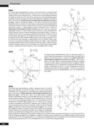 82
SOLUÇÕES
225.
Em primeiro lugar representaram-se o plano α, pelos seus traços, e o
ponto PP, pelas suas projecções, em função dos dados. Para determinar a
distância do ponto PP ao plano α recorreu-se ao mmééttooddoo ggeerraall ppaarraa aa
ddeetteerrmmiinnaaççããoo ddaa ddiissttâânncciiaa ddee uumm ppoonnttoo aa uumm ppllaannoo – uma vez que o
plano α é um plano oblíquo, a presente situação é semelhante à situação
do exercício anterior, pelo que se aconselha a leitura do respectivo relatório.
A determinação da V.G. do comprimento do segmento [PPII] processou-se
através do rebatimento do plano γ (o plano projectante horizontal da
distância) para o Plano Frontal de Projecção – o ponto PP é um ponto da
charneira, pelo que se tem imediatamente PPrr ≡ PP22. A V.G. da distância de
PP a α é PPෆrrෆIIෆrrෆ.
224.
Em primeiro lugar representaram-se o plano α, pelos seus traços, e o ponto PP, pelas
suas projecções, em função dos dados. O plano α tem os seus traços simétricos em
relação ao eixo XX, pois é ortogonal ao β1/3. O ponto PP tem as suas projecções simétricas
em relação ao eixo XX, pois é um ponto do β1/3 (pontos do β1/3 têm coordenadas iguais e
projecções simétricas em relação ao eixo XX). Para determinar a distância do ponto PP ao
plano α recorreu-se ao mmééttooddoo ggeerraall ppaarraa aa ddeetteerrmmiinnaaççããoo ddaa ddiissttâânncciiaa ddee uumm ppoonnttoo aa
uumm ppllaannoo, conforme se expõe em seguida. 11.. Pelo ponto PP conduziu-se uma recta pp,
ortogonal ao plano (a recta pp é uma recta oblíqua, cujas projecções são perpendiculares
aos traços homónimos do plano). 22.. Determinou-se o ponto II, o ponto de intersecção da
recta pp com o plano α – a determinação do ponto II processou-se com o recurso ao
mmééttooddoo ggeerraall ddaa iinntteerrsseeccççããoo ddee rreeccttaass ccoomm ppllaannooss, pois nem a recta nem o plano são
projectantes. O plano γ é o plano auxiliar a que se recorreu (é o plano projectante hori-
zontal da recta pp). A recta ii é a recta de intersecção dos dois planos (o plano α e o plano γ)
e determinou-se a partir do caso geral da intersecção entre planos. O ponto II é o ponto
de concorrência das rectas pp e ii. 33.. A distância do ponto PP ao plano α é o comprimento
do segmento de recta [PPII]. O segmento [PPII] é oblíquo, pelo que não se projecta em V.G.
em nenhuma das suas projecções. A determinação da V.G. da distância obriga, assim,
ao recurso a um processo geométrico auxiliar. Optou-se por rebater o plano projectante
horizontal da distância para o plano horizontal (de nível) que contém o ponto II (ver exer-
cício 221144 e respectivo relatório). O ponto PP rebateu-se em função da sua cota em relação
ao plano ν (a distância do ponto PP ao plano ν). A V.G. da distância de PP a α é PPෆrrෆIIෆrrෆ.
226.
Em primeiro lugar representaram-se o plano δ, pelos seus traços, e o ponto PP,
pelas suas projecções, em função dos dados. O plano δ tem os seus traços
coincidentes, pois é ortogonal ao β2/4. Para determinar a distância do ponto PP ao
plano δ recorreu-se ao mmééttooddoo ggeerraall ppaarraa aa ddeetteerrmmiinnaaççããoo ddaa ddiissttâânncciiaa ddee uumm
ppoonnttoo aa uumm ppllaannoo – uma vez que o plano δ é um plano oblíquo, a presente
situação é semelhante à situação do exercício 222244, pelo que se aconselha a lei-
tura do respectivo relatório. A recta pp (a recta ortogonal ao plano δ que passa
por PP) tem as suas projecções paralelas entre si. A determinação da V.G. do
comprimento do segmento [PPII] processou-se com o recurso a uma mudança
do diedro de projecção, transformando o segmento (que é oblíquo) num seg-
mento horizontal (de nível). Para tal, manteve-se o Plano Frontal de Projecção
(ppllaannoo 22), substituindo o Plano Horizontal de Projecção (ppllaannoo 11) por um outro
plano (ppllaannoo 44), paralelo ao segmento. Dessa forma, mantêm-se as projecções
frontais e alteram-se as projecções horizontais. Já em relação às coordenadas,
mantêm-se os afastamentos (a relação entre os pontos e o Plano Frontal de Pro-
jecção manteve-se) e alteram-se as cotas (mudou a relação entre os pontos e o Plano Horizontal de Projecção). O novo eixo XX (eixo XX’’) é a
recta de intersecção do ppllaannoo 22 com o ppllaannoo 44 e é paralelo à projecção frontal do segmento (a uma distância qualquer desta). As novas
projecções de PP e II (PP44 e II44) determinaram-se em função dos seus afastamentos (que se mantiveram) nas novas linhas de chamada dos
pontos (perpendiculares ao eixo XX’’). A V.G. da distância de PP a II é o comprimento do segmento [PP44II44].
 
