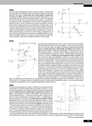 233.
Em primeiro lugar representaram-se o plano ρ, pelos seus traços, e o ponto AA, pelas
suas projecções, em função dos dados. Em seguida, procedeu-se à execução
sequencial das etapas do mmééttooddoo ggeerraall ppaarraa aa ddeetteerrmmiinnaaççããoo ddaa ddiissttâânncciiaa ddee
uumm ppoonnttoo aa uumm ppllaannoo. Tenha em conta que a situação deste exercício e a do
exercício 223311 são muito semelhantes, diferindo, apenas, no facto de as projecções
do ponto AA se situarem sobre os traços homónimos do plano ρ, o que pode pro-
vocar alguma confusão, nomeadamente no facto de induzir na falsidade de o ponto
pertencer ao plano – tal não é verdade, pois o ponto AA não pertence a nenhuma
recta do plano (condição para que um ponto pertença a um plano). Assim, e uma
vez que se optou igualmente por recorrer a uma mudança do diedro de projecção,
a situação deste exercício redunda na situação do exercício 223311, pelo que se
sugere o acompanhamento da resolução gráfica apresentada com a leitura do
relatório daquele exercício. O ponto PP é o ponto do plano ρ (pertencente a ffρ) a
que se recorreu para determinar o traço do plano ρ no ppllaannoo 44. Sublinha-se que o
exercício se poderia resolver com o recurso a um plano de perfil e ao seu rebati-
mento, redundando, nesse caso, na situação apresentada no exercício 223300.
85
SOLUÇÕES
235.
Em primeiro lugar representou-se o plano ρ, indicando os seus traços (que estão
coincidentes com o eixo XX) e determinando as projecções do ponto AA, e o ponto
PP, pelas suas projecções. Em seguida, procedeu-se à execução sequencial das
etapas do mmééttooddoo ggeerraall ppaarraa aa ddeetteerrmmiinnaaççããoo ddaa ddiissttâânncciiaa ddee uumm ppoonnttoo aa uumm
ppllaannoo, conforme exposto no relatório do exercício 223300. 11.. Por PP conduziu-se uma
recta pp, ortogonal ao plano ρ – a recta pp é uma recta de perfil. 22.. Determinou-se o
ponto II, o ponto de intersecção da recta pp com o plano ρ – a determinação do
ponto II processou-se com o recurso ao mmééttooddoo ggeerraall ddaa iinntteerrsseeccççããoo ddee rreeccttaass
ccoomm ppllaannooss, pois nem a recta nem o plano são projectantes. O plano π é o plano
auxiliar a que se recorreu (é o plano projectante da recta pp). A recta ii é a recta de
intersecção dos dois planos (é uma recta de perfil ppaassssaannttee). Para definir a recta
ii, da qual já temos um ponto (o seu ponto de concorrência com o eixo XX) recor-
reu-se a uma recta auxiliar do plano ρ – a recta gg, fronto-horizontal, que passa por
AA. O ponto AA’’ é o ponto de intersecção de gg com o plano π e é outro ponto da
recta ii – a recta ii está definida pelo seu ponto de concorrência com o eixo XX e por
AA’’. A determinação do ponto de concorrência das duas rectas processou-se com
o recurso ao rebatimento do plano π (para o Plano Frontal de Projecção – a charneira foi ffπ). A recta iirr está definida por AA’’rr e pelo seu ponto
de concorrência com o eixo XX (que é fixo, pois é um ponto da charneira). A recta pp, em rebatimento (a recta pprr) contém PPrr e é perpendicular
Em primeiro lugar representaram-se o plano ρ, pelo seu traço frontal (o plano está de-
finido pelo seu traço frontal e pela sua orientação), e o ponto AA, pelas suas projec-
ções, em função dos dados. Em seguida, procedeu-se à execução sequencial das
etapas do mmééttooddoo ggeerraall ppaarraa aa ddeetteerrmmiinnaaççããoo ddaa ddiissttâânncciiaa ddee uumm ppoonnttoo aa uumm
ppllaannoo, conforme exposto no relatório do exercício 223300. 11.. Por AA conduziu-se uma rec-
ta pp, ortogonal ao plano ρ – a recta pp é uma recta de perfil. 22.. Determinou-se o ponto II,
o ponto de intersecção da recta pp com o plano ρ – a determinação do ponto II proces-
sou-se com o recurso ao mmééttooddoo ggeerraall ddaa iinntteerrsseeccççããoo ddee rreeccttaass ccoomm ppllaannooss, pois
nem a recta nem o plano são projectantes. O plano π é o plano auxiliar a que se
recorreu (é o plano projectante da recta pp). A recta ii é a recta de intersecção dos dois
planos (é uma recta de perfil) – a recta ii está definida por um ponto (o seu traço fron-
tal) e por uma direcção (faz um ângulo de 60o com o Plano Frontal de Projecção).
Note que a amplitude do diedro formado entre um plano de rampa e o Plano Frontal
de Projecção é igual à amplitude do ângulo que qualquer recta de perfil do plano de
rampa faz com o Plano Frontal de Projecção. A determinação do ponto de concorrên-
cia das duas rectas processou-se com o recurso ao rebatimento do plano π (para o
Plano Frontal de Projecção – a charneira foi ffπ). A recta iirr passa por FFrr e faz um ângulo
de 60o com ffπrr
(tendo-se garantido que o traço horizontal da recta tem afastamento
positivo, pois o enunciado refere expressamente que o traço horizontal do plano ρ se
situa no SSPPHHAA). A recta pp, em rebatimento (a recta pprr) contém AArr e é perpendicular a iirr.
As rectas pprr e iirr são concorrentes em IIrr – II é o ponto de intersecção da recta pp com o
plano ρ. 33.. A distância do ponto AA ao plano ρ é o comprimento do segmento de recta [AAII], que está em V.G. em rebatimento – AAෆrrෆIIෆrrෆ é a V.G. da
distância de AA a ρ. Em seguida, inverteu-se o rebatimento do plano π, determinando as projecções do ponto II, o que nos permitiu desenhar
as projecções do segmento [AAII], que é o segmento representativo da distância de AA a ρ.
234.
(Continua na página seguinte)
 