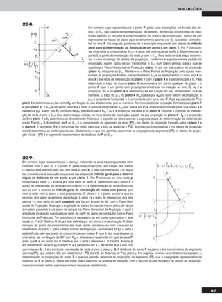 87
SOLUÇÕES
Em primeiro lugar representou-se o ponto PP, pelas suas projecções, em função dos da-
dos – o β1/3 não carece de representação. No entanto, em função do processo de reso-
lução pedido (o recurso a uma mudança do diedro de projecção), optou-se por
representar os traços do plano (que se denominou apenas por β), que estão coinciden-
tes no eixo XX. Em seguida, procedeu-se à execução sequencial das etapas do mmééttooddoo
ggeerraall ppaarraa aa ddeetteerrmmiinnaaççããoo ddaa ddiissttâânncciiaa ddee uumm ppoonnttoo aa uumm ppllaannoo. 11.. Por PP conduziu-
-se uma recta pp, ortogonal ao β1/3 – a recta pp é uma recta de perfil. 22.. Determinou-se o
ponto II, o ponto de intersecção da recta pp com o β1/3. Para resolver esta etapa recorreu-
-se a uma mudança do diedro de projecção, conforme é expressamente pedido no
enunciado. Assim, optou-se por transformar o β1/3 num plano vertical, para o que se
substituiu o Plano Horizontal de Projecção (ppllaannoo 11) por um outro plano de projecção
(ppllaannoo 44), ortogonal ao β1/3. Manteve-se o Plano Frontal de Projecção, pelo que se man-
tiveram as projecções frontais, o traço frontal do β1/3 e os afastamentos. O novo eixo XX (o
eixo XX’’) é a recta de intersecção do ppllaannoo 11 com o ppllaannoo 44 e é perpendicular a ffβ. Para
determinar o traço do β1/3 no ppllaannoo 44 recorreu-se a um ponto qualquer do plano – o
ponto AA (que é um ponto com projecções simétricas em relação ao eixo XX). AA44 é a
projecção de AA no ppllaannoo 44 e determinou-se em função do seu afastamento, que se
manteve. O traço do β1/3 no ppllaannoo 44 (hh44β
) passa por AA44 (no novo diedro de projecção, o
β1/3 é projectante horizontal) e é concorrente com ffβ no eixo XX’’. PP44 é a projecção de PP no
ppllaannoo 44 e determinou-se, tal como AA44, em função do seu afastamento, que se manteve. No novo diedro de projecção (formado pelo ppllaannoo 11
e pelo ppllaannoo 44), o β1/3 é um plano vertical e a recta pp (a recta ortogonal ao β1/3 que passa por PP) é uma recta horizontal (note que o eixo XX é
paralelo a pp22). Assim, por PP44 conduziu-se pp44, perpendicular a hh44β – pp44 é a projecção da recta pp no ppllaannoo 44. O ponto II (o ponto de intersec-
ção da recta pp com o β1/3) teve determinação directa, no novo diedro de projecção, a partir da sua projecção no ppllaannoo 44 – II44 é a projecção
de II no ppllaannoo 44 e II11 determinou-se directamente. Note que o exposto se refere apenas à segunda etapa da determinação da distância do
ponto PP ao β1/3. 33.. A distância de PP ao β1/3 é o comprimento do segmento de recta [PPII] – no diedro de projecção formado entre o ppllaannoo 11 e
o ppllaannoo 44, o segmento [PPII] é horizontal (de nível), pelo que a V.G. da distância é PPෆ44ෆIIෆ44ෆ. A projecção horizontal de II (no diedro de projecção
inicial) determinou-se em função do seu afastamento, o que nos permitiu determinar as projecções do segmento [PPII] no diedro de projec-
ção inicial – [PPII] é o segmento representativo da distância de PP ao β1/3.
239.
Em primeiro lugar representou-se o plano ρ, indicando os seus traços (que estão coin-
cidentes com o eixo XX), e o ponto PP, pelas suas projecções, em função dos dados.
O plano ρ está definido pelo por uma recta (o eixo XX) e pela sua orientação. Em segui-
da, procedeu-se à execução sequencial das etapas do mmééttooddoo ggeerraall ppaarraa aa ddeetteerrmmii--
nnaaççããoo ddaa ddiissttâânncciiaa ddee uumm ppoonnttoo aa uumm ppllaannoo. 11.. Por PP conduziu-se uma recta pp,
ortogonal ao plano ρ – a recta pp é uma recta de perfil. 22.. Determinou-se o ponto II, o
ponto de intersecção da recta pp com o plano ρ – a determinação do ponto II proces-
sou-se com o recurso ao mmééttooddoo ggeerraall ddaa iinntteerrsseeccççããoo ddee rreeccttaass ccoomm ppllaannooss, pois
nem a recta nem o plano ρ são projectantes. O plano π é o plano auxiliar a que se
recorreu (é o plano projectante da recta pp). A recta ii é a recta de intersecção dos dois
planos – é uma recta de perfil ppaassssaannttee que faz um ângulo de 30° com o Plano Hori-
zontal de Projecção. Note que a amplitude do diedro formado entre um plano de rampa
(um plano passante é um plano de rampa) e o Plano Horizontal de Projecção é igual à
amplitude do ângulo que qualquer recta de perfil do plano de rampa faz com o Plano
Horizontal de Projecção. Por outro lado, é necessário ter em conta que o plano ρ atra-
vessa os 1o e 3o Diedros. A recta ii está definida por um ponto e uma direcção. A deter-
minação do ponto de concorrência das duas rectas processou-se com o recurso ao
rebatimento do plano π (para o Plano Frontal de Projecção – a charneira foi ffπ). A recta iirr
está definida pelo seu ponto de concorrência com o eixo XX (que é fixo, pois situa-se na
charneira), faz um ângulo de 30o com hhππrr e atravessa o quadrante em que se situa PPrr
(note que PP é um ponto do 1o Diedro e que a recta ii atravessa o 1o Diedro). A recta pp,
em rebatimento (a recta pprr) contém PPrr e é perpendicular a iirr. As rectas pprr e iirr são con-
correntes em IIrr – II é o ponto de intersecção da recta pp com o plano ρ. 33.. A distância do ponto PP ao plano ρ é o comprimento do segmento
de recta [PPII], que está em V.G. em rebatimento – PPෆrrෆIIෆrrෆ é a V.G. da distância de PP ao plano ρ. Em seguida, inverteu-se o rebatimento do plano π,
determinando as projecções do ponto II, o que nos permitiu desenhar as projecções do segmento [PPII], que é o segmento representativo da
distância de PP ao plano ρ. Tenha em conta que o exercício se poderia ter resolvido com o recurso a uma mudança do diedro de projecção,
mas o enunciado refere expressamente o recurso ao rebatimento.
238.
 