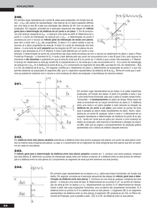 88
SOLUÇÕES
Em primeiro lugar representaram-se as rectas rr e ss, pelas respectivas
projecções, em função dos dados. O plano β é paralelo à recta rr, que
é uma recta fronto-horizontal, pelo que o plano β contém rectas fronto-
-horizontais – é nneecceessssaarriiaammeennttee um plano de rampa. Pelos traços da
recta ss conduziram-se os traços homónimos do plano β. A distância
entre uma recta e um plano paralelo à recta redunda na situação da
ddiissttâânncciiaa ddee uumm ppoonnttoo aa uumm ppllaannoo, pois todos os pontos da recta
(que é paralela ao plano) estão equidistantes do plano. Assim, repre-
sentou-se um ponto AA, qualquer, sobre a recta rr, e efectuaram-se os
traçados necessários à determinação da distância do ponto AA ao pla-
no β – tendo em conta que se optou por recorrer a uma mudança do
diedro de projecção, este exercício é semelhante à situação do exercí-
cio 223311, pelo que se sugere o acompanhamento da resolução gráfica
apresentada com a leitura do relatório daquele exercício.
Em primeiro lugar representaram-se os planos ϕ e ϕ1, pelos seus traços horizontais, em função dos
dados. Em seguida, procedeu-se à execução sequencial das etapas do mmééttooddoo ggeerraall ppaarraa aa ddeetteerr--
mmiinnaaççããoo ddaa ddiissttâânncciiaa eennttrree ddooiiss ppllaannooss. 11.. Conduziu-se uma recta pp, qualquer, ortogonal aos dois
planos – a recta pp é uma recta de topo. 22.. Determinaram-se os pontos II e II’’, os pontos de intersec-
ção da recta pp com os planos ϕ e ϕ1, respectivamente (os pontos II e II’’ determinaram-se directa-
mente a partir das suas projecções horizontais, pois os planos são projectantes horizontais). 33.. A
distância entre os pontos II e II’’ é a distância entre os dois planos – o segmento [IIII’’] é um segmento
representativo da distância entre os dois planos. O segmento [IIII’’] projecta-se em V.G. no Plano Ho-
rizontal de Projecção, pois é paralelo a este – IIෆ11ෆIIෆ’’ෆ11ෆ é a V.G. da distância entre os dois planos.
244.
240.
Em primeiro lugar representou-se o ponto AA, pelas suas projecções, em função dos da-
dos – o β2/4 não carece de representação, mas trata-se de um plano passante definido
por uma recta (o eixo XX) e pela sua orientação (faz diedros de 45o com os planos de
projecção). Em seguida, procedeu-se à execução sequencial das etapas do mmééttooddoo
ggeerraall ppaarraa aa ddeetteerrmmiinnaaççããoo ddaa ddiissttâânncciiaa ddee uumm ppoonnttoo aa uumm ppllaannoo. 11.. Por AA conduziu-
-se uma recta pp, ortogonal ao β2/4 – a recta pp é uma recta de perfil. 22.. Determinou-se o
ponto II, o ponto de intersecção da recta pp com o β2/4 – a determinação do ponto II
processou-se com o recurso ao mmééttooddoo ggeerraall ddaa iinntteerrsseeccççããoo ddee rreeccttaass ccoomm ppllaannooss,
pois nem a recta nem o β2/4 são projectantes. O plano π é o plano auxiliar a que se
recorreu (é o plano projectante da recta pp). A recta ii é a recta de intersecção dos dois
planos – é uma recta de perfil ppaassssaannttee que faz ângulos de 45o com os planos de pro-
jecção e que atravessa os 2o e 4o Diedros. A recta ii está definida por um ponto e uma
direcção. A determinação do ponto de concorrência das duas rectas processou-se com o recurso ao rebatimento do plano π (para o Plano
Frontal de Projecção – a charneira foi ffπ). A recta iirr está definida pelo seu ponto de concorrência com o eixo XX (que é fixo, pois situa-se na
charneira) e nnããoo aattrraavveessssaa o quadrante em que se situa AArr (note que AA é um ponto do 1o Diedro e que a recta ii não atravessa o 1o Diedro).
A recta pp, em rebatimento (a recta pprr) contém AArr e é perpendicular a iirr. As rectas pprr e iirr são concorrentes em IIrr – II é o ponto de intersecção
da recta pp com o β2/4. 33.. A distância do ponto AA ao β2/4 é o comprimento do segmento de recta [AAII], que está em V.G. em rebatimento – AAෆrrෆIIෆrrෆ
é a V.G. da distância de AA ao β2/4. Em seguida, inverteu-se o rebatimento do plano π, determinando as projecções do ponto II, o que nos
permitiu desenhar as projecções do segmento [AAII], que é o segmento representativo da distância de AA ao β2/4. Tenha em conta que o exer-
cício se poderia ter resolvido com o recurso a uma mudança do diedro de projecção, à semelhança do exercício anterior.
242.
Por ddiissttâânncciiaa eennttrree ddooiiss ppllaannooss ppaarraalleellooss entende-se a distância entre dois pontos quaisquer dos planos (um ponto de cada plano) conti-
dos na mesma recta ortogonal aos planos, ou seja, é o comprimento de um segmento de recta ortogonal aos dois planos que tem um extre-
mo em cada um dos planos.
243.
O mmééttooddoo ggeerraall ppaarraa aa ddeetteerrmmiinnaaççããoo ddaa ddiissttâânncciiaa eennttrree ddooiiss ppllaannooss ppaarraalleellooss consiste em: 11.. conduzir uma recta qualquer, ortogonal
aos dois planos; 22.. determinar os pontos de intersecção dessa recta com ambos os planos; 33.. a distância entre os dois pontos de intersec-
ção é a distância entre os dois planos (é o comprimento do segmento de recta que tem extremos nos dois pontos).
241.
 