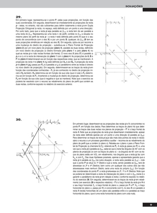 9
SOLUÇÕES
29.
Em primeiro lugar, representou-se o ponto PP, pelas suas projecções, em função das
suas coordenadas. Em seguida, desenharam-se imediatamente as projecções da recta
pp – estas, no entanto, não são suficientes para definir totalmente a recta pp em Dupla
Projecção Ortogonal (a recta, no espaço, está definida por um ponto e uma direcção).
Por outro lado, para que a recta pp seja paralela ao β1/3, a recta tem de ser paralela a
uma recta do β1/3. Representou-se uma recta rr, de perfil, contida no β1/3 e situada no
mesmo plano de perfil da recta pp – a recta rr está definida pelo ponto AA (que é o seu
ponto de concorrência com o eixo XX) e por um ponto BB, qualquer, do β1/3 (BB tem as
suas projecções simétricas em relação ao eixo XX). Em seguida, optou-se por recorrer a
uma mudança do diedro de projecção – substituiu-se o Plano Frontal de Projecção
(ppllaannoo 22) por um novo plano de projecção (ppllaannoo 44), paralelo às duas rectas, definindo
um novo diedro de projecção (o diedro formado pelo ppllaannoo 11 e pelo ppllaannoo 44) no
qual as rectas pp e rr são rectas frontais (de frente). O novo eixo XX (eixo XX’’) é paralelo a
pp11 e a rr11 e é a recta de intersecção do ppllaannoo 11 com o ppllaannoo 44. As projecções de AA, BB e
PP no ppllaannoo 44 determinaram-se em função das respectivas cotas, que se mantiveram. A
projecção da recta rr no ppllaannoo 44 (rr44) está definida por AA44 e por BB44. A projecção da recta
pp no ppllaannoo 44 (pp44) passa por PP44 e é paralela a rr44 (o paralelismo entre as rectas é directo
no novo diedro de projecção). Em seguida, determinaram-se os traços da recta pp em
função das coordenadas conhecidas – FF11 já era conhecido no diedro de projecção ini-
cial e HH22 também. HH44 determinou-se em função da sua cota (que é nula) e FF44 determi-
nou-se em função de FF11. Invertendo a mudança do diedro de projecção, determinou-se
FF22 em função da sua cota (que é negativa e que se manteve). Note que o exercício se
poderia ter resolvido com o recurso ao rebatimento do plano de perfil que contém as
duas rectas, conforme exposto no relatório do exercício anterior.
Em primeiro lugar, desenharam-se as projecções das rectas pp e hh, concorrentes no
ponto PP, em função dos dados. Para determinar os traços do plano há que deter-
minar os traços das duas rectas nos planos de projecção – FF’’ é o traço frontal da
recta hh. Note que as projecções da recta pp se desenharam imediatamente, apesar
da recta estar definida apenas por um ponto e uma direcção (é paralela ao β2/4).
Para determinar os traços da recta pp (que são mais dois pontos da recta) é neces-
sário o recurso a um processo geométrico auxiliar – recorreu-se ao rebatimento do
plano de perfil que a contém (o plano π). Rebateu-se o plano π para o Plano Fron-
tal de Projecção (a charneira foi ffπ), obtendo-se PPrr. A recta pprr passa por PPrr e, uma
vez que a recta pp é paralela ao β2/4, sabe-se que a recta faz ângulos de 45° com os
planos de projecção (e com os traços do plano π) – os ângulos de 45° com os tra-
ços do plano estão em V.G., em rebatimento, nos ângulos que a recta pprr faz com
hhπrr
e com ffπrr
. Das duas hipóteses possíveis, apenas a apresentada garante que a
recta pp é paralela ao β2/4 (na outra situação, a recta seria paralela ao β1/3) – note
que o ponto PP se situa no 1o Diedro e que a recta, sendo paralela ao β2/4, terá de
atravessar os 2o e 4o Diedros, bem como um qualquer dos outros dois (se não
atravessasse mais nenhum Diedro, seria uma recta do próprio β2/4). Em função
das coordenadas do ponto PP, a recta pp atravessa os 2o, 1o e 4o Diedros. Note que
se poderia ter determinado a recta de intersecção do plano π com o β2/4 (recta ii) e
garantir o paralelismo da recta pp em relação à recta ii, conforme exposto no relató-
rio do exercício 2288. Em seguida, determinaram-se os traços da recta pp em rebati-
mento (ver exercício 2288 e respectivo relatório) – FF é o traço frontal da recta pp e HH é
o seu traço horizontal. ffα, o traço frontal do plano α, passa por FF e FF’’. hhα, o traço
horizontal do plano α, passa por HH, é concorrente com ffα no eixo XX e é paralelo à
recta hh (rectas horizontais de um plano são paralelas entre si e paralelas ao traço
horizontal do plano, que é uma recta horizontal do plano com cota nula).
30.
 