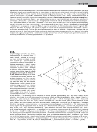 91
SOLUÇÕES
251.
Em primeiro lugar representou-se o plano α,
pelos seus traços, em função dos dados – o
plano α, porque é ortogonal ao β1/3, tem os
seus traços simétricos em relação ao eixo XX.
Tenha em conta que o problema proposto
consiste numa variação dos problemas de
distâncias entre planos – o plano δ (o plano
pretendido) será determinado em função da
sua distância ao plano α. Assim, a resolução
do exercício passa necessariamente pela
execução sequencial das etapas do mmééttooddoo
ggeerraall ppaarraa aa ddeetteerrmmiinnaaççããoo ddaa ddiissttâânncciiaa eenn--
ttrree ddooiiss ppllaannooss, como em seguida se expõe.
11.. Conduziu-se uma recta pp, qualquer, orto-
gonal aos dois planos – com vista a uma maior
economia de traçados, optou-se por fazer
com que a recta pp seja uma recta passante.
22.. Determinou-se o ponto AA, o ponto de inter-
secção da recta pp com o plano α – note que
não é possível determinar o ponto de inter-
secção da recta pp com o plano δ, pois este é
o que é pedido no enunciado (não é conheci-
do). De qualquer forma, o ponto de intersec-
ção da recta pp com o plano δ é um ponto que
se situa na recta pp a 3 cm (a distância entre os dois planos) do ponto AA. Note que, atendendo a que nem a recta pp nem o plano α são pro-
jectantes, a determinação do ponto AA se processou com o recurso ao mmééttooddoo ggeerraall ddaa iinntteerrsseeccççããoo eennttrree rreeccttaass ee ppllaannooss. O plano θ é o
plano auxiliar a que se recorreu (é o plano projectante frontal da recta pp). A recta ii é a recta de intersecção do plano θ com o plano α (está
definida por dois pontos, que são os seus traços) – a recta ii é concorrente com a recta pp no ponto AA, que é o ponto de intersecção da recta
pp com o plano α. 33.. A distância entre os dois planos tem de ser medida sobre a recta pp, a partir de AA. Uma vez que a recta pp é oblíqua aos
dois planos de projecção, é necessário o recurso a um processo geométrico auxiliar para se medir a distância em V.G. – optou-se pelo reba-
timento do plano θ (o plano projectante frontal da recta pp) para o Plano Horizontal de Projecção. A charneira foi hhθ e o ponto de concor-
rência da recta pp com o eixo XX (a recta pp é passante) é fixo – pprr fica definida por dois pontos (o seu ponto de concorrência com o eixo XX e
AArr). 33.. Sobre pprr, a partir de AArr, mediram-se os 3 cm (a distância entre os dois planos), obtendo um ponto BBrr – BB será o ponto de intersecção
da recta pp com o plano δ. O ponto BBrr situou-se sobre pprr de forma a garantir que o plano δ (que contém o ponto BB) corte o eixo XX num ponto
com abcissa positiva (como é pedido no enunciado). Invertendo o rebatimento, determinaram-se as projecções do ponto BB, sobre as pro-
jecções homónimas da recta pp. A conclusão do exercício passa, agora, por determinar os traços do plano δ, paralelos aos traços homóni-
mos do plano α, fazendo com que o plano δ contenha o ponto BB. Para tal, recorreu-se a uma recta do plano δ que passe por BB – a recta ff,
que é uma recta frontal (de frente) do plano δ, que é paralela a ffα (para que um ponto pertença a um plano, tem de pertencer a uma recta do
plano). HH’’ é o traço horizontal da recta ff – hhδ passa por HH’’ e é paralelo a hhα e ffδ é concorrente com hhδ no eixo XX e é paralelo a ff22 (e a ffα).
apenas porque as rectas que definem o plano α são uma recta frontal (de frente) e uma recta horizontal (de nível) – caso fossem duas rectas
oblíquas, por exemplo, seria necessário determinar os traços do plano ou determinar uma recta horizontal (de nível) e uma recta frontal (de
frente) do plano. 22.. Determinaram-se os pontos de intersecção da recta pp com os planos α e μ. Uma vez que a recta pp passa pelo ponto NN,
que é um ponto do plano μ, o ponto NN é, imediatamente, o ponto de intersecção da recta pp com o plano μ. A determinação do ponto de
intersecção da recta pp com o plano α (ponto II) processou-se com o recurso ao mmééttooddoo ggeerraall ddaa iinntteerrsseeccççããoo eennttrree rreeccttaass ee ppllaannooss (nem a
recta nem o plano são projectantes). O plano γ (que está definido apenas pelo seu traço horizontal, razão pela qual este se assinalou entre
parêntesis) é o plano auxiliar a que se recorreu (é o plano projectante horizontal da recta pp). A recta ii é a recta de intersecção do plano γ
com o plano α e está definida por dois pontos – os pontos AA e BB (que são os pontos em que o plano γ corta as rectas ff e hh, respectivamente).
A recta ii é concorrente com a recta pp no ponto II, que é o ponto de intersecção da recta pp com o plano α. 33.. A distância entre os pontos II e NN
é a distância entre os dois planos – o segmento [IINN] é um segmento representativo da distância entre os dois planos. O segmento [IINN] é
oblíquo aos dois planos de projecção, pelo que não se projecta em V.G. em nenhum dos planos de projecção – é necessário o recurso a
um processo geométrico auxiliar. Optou-se pelo recurso a uma mudança do diedro de projecção – transformou-se o segmento [IINN] num
segmento horizontal (de nível). Note que, em função dos limites do desenho, se transformou o segmento [IINN] num segmento horizontal (de
nível) com cota negativa, mas que tal não é estritamente necessário nem deve fazer confusão. Tenha em conta que também se poderia ter
recorrido a um rebatimento, por exemplo, para determinar a V.G. da distância.
 