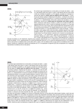 92
SOLUÇÕES
Em primeiro lugar representaram-se os dois planos, em função dos dados – o pla-
no ρ está definido pelos seus traços e o plano σ está definido pelo seu traço frontal
e pela sua orientação (é paralelo a ρ). Em seguida, procedeu-se à execução se-
quencial das etapas do mmééttooddoo ggeerraall ddaa ddiissttâânncciiaa eennttrree ddooiiss ppllaannooss. 11.. Condu-
ziu-se uma recta pp, qualquer, ortogonal aos dois planos – a recta pp é uma recta de
perfil. 22.. Determinaram-se os pontos II e II’’, os pontos de intersecção da recta pp com
os planos ρ e σ, respectivamente. Como nem a recta pp nem os planos ρ e σ são
projectantes, recorreu-se ao mmééttooddoo ggeerraall ddaa iinntteerrsseeccççããoo eennttrree rreeccttaass ee ppllaannooss.
Assim, conduziu-se, pela recta pp, um plano π, auxiliar (π é um plano de perfil). Em
seguida determinou-se a recta ii, a recta de intersecção dos planos π e ρ (que está
definida por FF e HH, os seus traços). Não é possível determinar directamente o ponto
de concorrência das rectas pp e ii. Em seguida determinou-se a recta ii’’, a recta de in-
tersecção dos planos π e σ (que está definida por FF’’ e pela sua direcção – é parale-
la à recta ii, pois qualquer plano corta dois planos paralelos segundo duas rectas
paralelas). Também não é possível determinar directamente o ponto de concorrên-
cia das rectas ii’’ e pp. Há que resolver o exercício com o recurso a um processo geo-
métrico auxiliar – o do rebatimento, segundo é expressamente pedido no
enunciado. Rebateu-se o plano π para o Plano Frontal de Projecção – a charneira
foi ffπ. A recta iirr está definida por FFrr e HHrr e a recta ii’’rr está definida por FF’’rr e pela sua
direcção (é paralela a iirr). Em rebatimento, desenhou-se pprr, qualquer, perpendicular a iirr e ii’’rr e determinaram-se os pontos de concorrência
de pprr com aquelas – IIrr e II’’rr, respectivamente. II é o ponto de intersecção de pp com ρ e II’’ é o ponto de intersecção de pp com σ. 33.. A distância
entre os dois pontos é a distância entre os dois planos. IIෆrrෆIIෆ’’ෆrrෆ é, assim, a V.G. da distância entre os dois pontos (e da distância entre os dois
planos). Inverteu-se o rebatimento, obtendo as projecções de II e II’’. As projecções do segmento [IIII’’] são as projecções de um segmento
representativo da distância entre os dois planos.
252.
253.
Em primeiro lugar representaram-se os dois planos, em função dos dados – o plano
ρ está definido pelos seus traços e o plano σ está definido pelo seu traço frontal e
pela sua orientação (é paralelo a ρ). Em seguida, procedeu-se à execução sequen-
cial das etapas do mmééttooddoo ggeerraall ddaa ddiissttâânncciiaa eennttrree ddooiiss ppllaannooss. 11.. Conduziu-se
uma recta pp, qualquer, ortogonal aos dois planos – a recta pp é uma recta de perfil.
22.. Determinaram-se os pontos II e II’’, os pontos de intersecção da recta pp com os
planos ρ e σ, respectivamente. O recurso à mudança do diedro de projecção (que é
expressamente pedido no enunciado) simplifica bastante o exercício, tanto ao nível
dos raciocínios como dos traçados. Como não é dado o traço horizontal de σ, op-
tou-se por substituir o Plano Horizontal de Projecção (ppllaannoo 11) por um outro plano
(ppllaannoo 44), obtendo um diedro de projecção no qual os dois planos são planos verti-
cais (que mantêm o paralelismo). O novo eixo XX (o eixo XX’’) é perpendicular a ffρ e a
ffσ. Mantiveram-se os traços frontais dos dois planos (manteve-se o Plano Frontal de
Projecção) e determinou-se o traço de ρ no ppllaannoo 44 com o recurso a um ponto
qualquer de hhρ – o ponto AA. A projecção do ponto AA no ppllaannoo 44 (AA44) determinou-se
em função do seu afastamento, que se manteve. O traço de ρ no ppllaannoo 44, hh44ρ, pas-
sa por AA44 (no novo diedro de projecção, o plano ρ é projectante horizontal) e é con-
corrente com ffρ no eixo XX’’. O traço de σ no ppllaannoo 44 é paralelo a hh44ρ, sendo
concorrente com ffσ no eixo XX’’. No novo diedro de projecção, os dois planos são
verticais e a recta pp é uma recta horizontal (de nível) – pp44 é, assim, perpendicular
aos traços dos dois planos no ppllaannoo 44 e os pontos de intersecção de pp com os dois planos têm determinação imediata, a partir das suas
projecções no ppllaannoo 44 (no novo diedro de projecção os planos são projectantes horizontais). Este raciocínio permitiu-nos determinar II44 e
II’’44. 33.. A distância entre os pontos II e II’’ é a distância entre os dois planos. Como a recta pp é horizontal (no diedro de projecção formado pelo
ppllaannoo 22 e pelo ppllaannoo 44), o segmento [IIII’’] é horizontal (é paralelo ao ppllaannoo 44) e projecta-se em V.G. no ppllaannoo 44. IIෆ44ෆIIෆ’’ෆ44ෆ é, assim, a V.G. da dis-
tância entre os dois planos. As projecções frontais de II e II’’ determinam-se directamente e as suas projecções horizontais, no diedro de pro-
jecção inicial (o diedro de projecção formado entre o ppllaannoo 11 e o ppllaannoo 22), determinam-se em função dos seus afastamentos, que se
mantêm, obtendo-se assim as projecções do segmento [IIII’’], que é um segmento representativo da distância entre os dois planos.
 