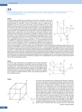 SOLUÇÕES




      24
      AXONOMETRIA S CLINOGONAIS (OU OBLÍQUA S): CAVALEIRA
      E PL ANOMÉTRICA


      262.
      Em primeiro lugar, desenharam-se as perspectivas dos três eixos coordenados. Uma vez que
      os ângulos da direcção das projectantes se referem ao eixo X e ao eixo Z, conclui-se que o
      plano axonométrico é o plano XZ – o eixo X e o eixo Z fazem, entre si, um ângulo de 90°. A
      perspectiva do eixo Y (o eixo que não está contido no plano axonométrico) faz, com a parte
      positiva do eixo X um ângulo de 120° (que é um ângulo obtuso) e, com a parte positiva do eixo
      Z, um ângulo de 150° (que é outro ângulo obtuso). A abcissa e a cota de A representaram-se
      em V.G. nos respectivos eixos (eixo X e eixo Z, respectivamente), obtendo imediatamente a pro-
      jecção frontal de A – A2. O afastamento de A, porque existe no eixo Y, está afectado pela defor-
      mação inerente à projecção do eixo. Para determinar a deformação, rebateu-se o plano
      projectante do eixo Y para o plano axonométrico (o plano XZ) – a charneira é a própria perspec-
      tiva do eixo Y. O eixo Y rebatido (o eixo Yr) fica perpendicular à perspectiva do eixo Y. O ponto
      O roda sobre si próprio, pois é fixo (é um ponto da charneira). A partir de O mediu-se, sobre o
      eixo Yr, o afastamento de A em V.G. (4 cm), obtendo um ponto Pr – P é um ponto do eixo Y
      com o afastamento de A. Por Pr conduziu-se uma recta rr – rr é a recta projectante do ponto P,
      em rebatimento. A inclinação das projectantes é 50°, pelo que o ângulo que a recta r faz, no es-
      paço, com o plano axonométrico, é de 50° – esse ângulo, em rebatimento, está no ângulo que
      a recta rr faz com a perspectiva do eixo Y. O ponto de intersecção de rr com a perspectiva do
      eixo Y é a perspectiva de P (é o vértice do ângulo entre rr e a perspectiva do eixo Y). A partir de O e da perspectiva de P construiu-se o pa-
      ralelogramo de que [OP] é um lado e de que a abcissa de A é outro lado – o vértice do paralelogramo que é oposto a O é a perspectiva de
      A1 (a perspectiva da projecção horizontal de A). Em seguida construiu-se outro paralelogramo, de que [OP] é um lado e de que a cota de A
      é outro lado – o vértice oposto a O é a perspectiva de A3 (a perspectiva da projecção lateral de A). Por fim procedeu-se à determinação da
      perspectiva de A. Para tal conduziu-se, pela perspectiva de A1, a perspectiva da recta projectante horizontal de A (que é paralela ao eixo Z),
      pela perspectiva de A2 conduziu-se a perspectiva da recta projectante frontal de A (que é paralela à perspectiva do eixo Y) e pela perspec-
      tiva de A3 conduziu-se a perspectiva da recta projectante lateral de A (que é paralela ao eixo X) – as três rectas intersectam-se num ponto,
      que é a perspectiva propriamente dita de A, definindo a perspectiva de um paralelepípedo de que O e a perspectiva propriamente dita de A
      são dois vértices espacialmente opostos.


      263.
      Em primeiro lugar, desenharam-se as perspectivas dos três eixos coordenados.
      Uma vez que o plano axonométrico é o plano XZ, o eixo X e o eixo Z fazem, entre si,
      um ângulo de 90°. A perspectiva do eixo Y (o eixo que não está contido no plano
      axonométrico) faz, com as partes positivas do eixo X e do eixo Z ângulos de 45°
      (ângulos agudos). Sobre a determinação das perspectivas do ponto M, ver relatório
      do exercício anterior, uma vez que se mantiveram todos os raciocínios e traçados,
      pois os exercícios são idênticos diferindo, apenas, nas condições da perspectiva e
      nas coordenadas do ponto.




      264.
                                                                   Em primeiro lugar, desenharam-se as perspectivas dos três eixos coordenados.
                                                                   Uma vez que os ângulos da direcção das projectantes se referem ao eixo X e
                                                                   ao eixo Z, conclui-se que o plano axonométrico é o plano XZ – o eixo X e o eixo
                                                                   Z fazem, entre si, um ângulo de 90°. A perspectiva do eixo Y (o eixo que não
                                                                   está contido no plano axonométrico) faz, com a parte positiva do eixo X um
                                                                   ângulo de 45° (que é um ângulo agudo) e, com a parte positiva do eixo Z, um
                                                                   ângulo de 135° (que é um ângulo obtuso). O cubo pretendido apoia-se, por três
                                                                   das suas faces, sobre os planos coordenados, pelo que três arestas do cubo
                                                                   estão necessariamente contidas nos eixos coordenados e um dos vértices do
                                                                   cubo é a origem do referencial – o ponto O. A partir de O há, então, que repre-
                                                                   sentar, sobre cada eixo, a medida da aresta do cubo. As arestas que estão
                                                                   sobre o eixo X e o eixo Z mediram-se directamente em V.G., pois naqueles
                                                                   eixos não existe deformação. Para determinar a deformação do eixo Y, rebateu-
                                                                   -se o plano projectante do eixo Y para o plano axonométrico (o plano XZ) – a
                                                                   charneira é a própria perspectiva do eixo Y. O eixo Yr fica perpendicular à pers-
                                                                   pectiva do eixo Y. O ponto O roda sobre si próprio, pois é fixo. A partir de O
                                                                                                                      (Continua na página seguinte)

114
 
