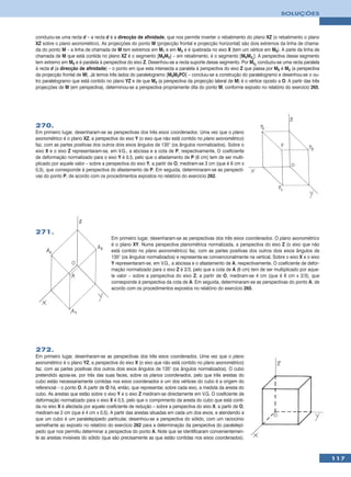 SOLUÇÕES



conduziu-se uma recta d – a recta d é a direcção de afinidade, que nos permite inverter o rebatimento do plano XZ (o rebatimento o plano
XZ sobre o plano axonomético). As projecções do ponto M (projecção frontal e projecção horizontal) são dois extremos da linha de chama-
da do ponto M – a linha de chamada de M tem extremos em M1 e em M2 e é quebrada no eixo X (tem um vértice em M0). A parte da linha de
chamada de M que está contida no plano XZ é o segmento [M0M2] – em rebatimento, é o segmento [M0M2r]. A perspectiva desse segmento
tem extremo em M0 e é paralela à perspectiva do eixo Z. Desenhou-se a recta suporte desse segmento. Por M2r conduziu-se uma recta paralela
à recta d (a direcção de afinidade) – o ponto em que esta intersecta a paralela à perspectiva do eixo Z que passa por M0 é M2 (a perspectiva
da projecção frontal de M). Já temos três lados do paralelogramo [M0M2PO] – concluiu-se a construção do paralelogramo e desenhou-se o ou-
tro paralelogramo que está contido no plano YZ e de que M3 (a perspectiva da projecção lateral de M) é o vértice oposto a O. A partir das três
projecções de M (em perspectiva), determinou-se a perspectiva propriamente dita do ponto M, conforme exposto no relatório do exercício 265.




270.
Em primeiro lugar, desenharam-se as perspectivas dos três eixos coordenados. Uma vez que o plano
axonométrico é o plano XZ, a perspectiva do eixo Y (o eixo que não está contido no plano axonométrico)
faz, com as partes positivas dos outros dois eixos ângulos de 135° (os ângulos normalizados). Sobre o
eixo X e o eixo Z representaram-se, em V.G., a abcissa e a cota de P, respectivamente. O coeficiente
de deformação normalizado para o eixo Y é 0,5, pelo que o afastamento de P (6 cm) tem de ser multi-
plicado por aquele valor – sobre a perspectiva do eixo Y, a partir de O, mediram-se 3 cm (que é 6 cm x
0,5), que corresponde à perspectiva do afastamento de P. Em seguida, determinaram-se as perspecti-
vas do ponto P, de acordo com os procedimentos expostos no relatório do exercício 262.




271.
                                      Em primeiro lugar, desenharam-se as perspectivas dos três eixos coordenados. O plano axonométrico
                                      é o plano XY. Numa perspectiva planométrica normalizada, a perspectiva do eixo Z (o eixo que não
                                      está contido no plano axonométrico) faz, com as partes positivas dos outros dois eixos ângulos de
                                      135° (os ângulos normalizados) e representa-se convencionalmente na vertical. Sobre o eixo X e o eixo
                                      Y representaram-se, em V.G., a abcissa e o afastamento de A, respectivamente. O coeficiente de defor-
                                      mação normalizado para o eixo Z é 2/3, pelo que a cota de A (6 cm) tem de ser multiplicado por aque-
                                      le valor – sobre a perspectiva do eixo Z, a partir de O, mediram-se 4 cm (que é 6 cm x 2/3), que
                                      corresponde à perspectiva da cota de A. Em seguida, determinaram-se as perspectivas do ponto A, de
                                      acordo com os procedimentos expostos no relatório do exercício 265.




272.
Em primeiro lugar, desenharam-se as perspectivas dos três eixos coordenados. Uma vez que o plano
axonométrico é o plano YZ, a perspectiva do eixo X (o eixo que não está contido no plano axonométrico)
faz, com as partes positivas dos outros dois eixos ângulos de 135° (os ângulos normalizados). O cubo
pretendido apoia-se, por três das suas faces, sobre os planos coordenados, pelo que três arestas do
cubo estão necessariamente contidas nos eixos coordenados e um dos vértices do cubo é a origem do
referencial – o ponto O. A partir de O há, então, que representar, sobre cada eixo, a medida da aresta do
cubo. As arestas que estão sobre o eixo Y e o eixo Z mediram-se directamente em V.G. O coeficiente de
deformação normalizado para o eixo X é 0,5, pelo que o comprimento da aresta do cubo que está conti-
da no eixo X é afectada por aquele coeficiente de redução – sobre a perspectiva do eixo X, a partir de O,
mediram-se 2 cm (que é 4 cm x 0,5). A partir das arestas situadas em cada um dos eixos, e atendendo a
que um cubo é um paralelepípedo particular, desenhou-se a perspectiva do sólido, com um raciocínio
semelhante ao exposto no relatório do exercício 262 para a determinação da perspectiva do paralelepí-
pedo que nos permitiu determinar a perspectiva do ponto A. Note que se identificaram convenientemen-
te as arestas invisíveis do sólido (que são precisamente as que estão contidas nos eixos coordenados).



                                                                                                                                                 117
 