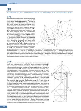 SOLUÇÕES




      25
      REPRESENTAÇÃO AXONOMÉTRICA DE FORMAS BI E TRIDIMENSIONAIS


      278.
      Em primeiro lugar, desenharam-se as perspectivas dos três
      eixos coordenados que fazem, entre si, ângulos de 120°.
      Optou-se pelo método dos cortes para a resolução do
      problema (ver exercício 248). Uma vez que o quadrado
      está contido no plano YZ, rebateu-se o plano YZ para o
      interior da pirâmide axonométrica e efectuou-se a sua trans-
      lação para fora desta (ver relatório do exercício 248). Sobre
      o plano YZ rebatido e transladado, representaram-se Ar e
      Br, em função das suas coordenadas (afastamento e cota,
      pois os dois pontos têm abcissa nula). O quadrado está
      contido no plano YZ, pelo que, no rebatimento do plano
      YZ, o quadrado está em V.G. – a partir de Ar e Br construiu-
      -se um quadrado [ArBrCrDr], garantindo a figura se situa no
      1o Triedro (todos os vértices do polígono têm cota e afasta-
      mento positivo). Uma vez que a figura está contida no pla-
      no YZ, as projecções horizontais de todos os seus vértices
      estão no eixo Y – A1r, B1r, C1r e D1r são, respectivamente,
      as projecções horizontais de A, B, C e D, em rebatimento.
      Em seguida, procedeu-se à inversão do rebatimento, com
      o recurso a rectas perpendiculares à charneira. Conduziu-
      se, por A1r, uma perpendicular à charneira, e obteve-se a
      perspectiva de A1 sobre a perspectiva do eixo Y (A1 é um ponto do eixo Y). Pela perspectiva de A1 conduziu-se a perspectiva da recta pro-
      jectante horizontal de A e o ponto em que esta intersecta a perpendicular à charneira que passa por Ar é a perspectiva de A. O processo
      acima exposto para inverter o rebatimento do ponto A repetiu-se para os restantes vértices do quadrado, um a um (B, C e D), obtendo as
      suas perspectivas. A partir das perspectivas dos quatro pontos, desenhou-se a perspectiva do polígono. Note que a inversão do rebatimen-
      to se poderia ter processado com o recurso a rectas que contivessem lados do polígono, determinando as perspectivas dessas rectas a
      partir dos seus pontos de concorrência com os eixos coordenados.



      279.
      Em primeiro lugar, desenharam-se as perspectivas dos três eixos coordenados que
      fazem, entre si, ângulos de 120°. A perspectiva de uma circunferência é uma elipse,
      cujo desenho requer, no mínimo, oito pontos, para além dos seus eixos e, de preferên-
      cia, o paralelogramo envolvente. Optou-se pelo método dos cortes para a resolução do
      problema (ver exercício 248), rebatendo o plano XY para o interior da pirâmide axono-
      métrica e efectuando a sua translação para fora desta. Representou-se Qr, em rebati-
      mento, e desenhou-se a circunferência em V.G., que em seguida se inscreveu num
      quadrado com lados paralelos à charneira do rebatimento (que é o eixo de homologia).
      Dois dos lados do quadrado são perpendiculares à charneira e a diagonal [ArBr] é para-
      lela ao eixo Xr’. A recta suporte de [ArBr] intersecta o eixo Yr’ no ponto Mr. Inverteu-se o
      rebatimento, conduzindo, por Mr, uma perpendicular à charneira – o ponto em que a
      perpendicular à charneira intersecta a perspectiva do eixo Y é a perspectiva do ponto M.
      Pela perspectiva de M conduziu-se uma paralela ao eixo X, que é a recta suporte da
      perspectiva de [AB]. Por A e B conduziram-se as respectivas perpendiculares à charnei-
      ra, e determinaram-se as suas perspectivas sobre a perspectiva da recta suporte de
      [AB]. Pela perspectiva de A conduziu-se uma paralela à charneira e pela perspectiva de
      B conduziu-se outra paralela à charneira – estas permitiram-nos construir o rectângulo,
      que é a perspectiva do quadrado circunscrito à circunferência. Em perspectiva, dese-
      nharam-se as diagonais do rectângulo, que são concorrentes num ponto que é a pers-
      pectiva do ponto Q (o centro da circunferência). Pela perspectiva de Q conduziram-se as
      medianas do rectângulo (paralelas aos seus lados) e determinaram-se, dessa forma,
      quatro pontos da elipse – os pontos em que as medianas se apoiam nos lados do rectân-
      gulo. Esses pontos são os dois extremos dos eixos da elipse e são, também, os pontos
      em que a elipse será tangente aos lados do rectângulo. Os quatro pontos que nos faltam
      são os pontos em que a circunferência corta as diagonais do quadrado – estes transpor-
      taram-se para as diagonais do rectângulo, com o recurso às perpendiculares à charneira
      que por eles passam. A partir dos oito pontos determinados, e atendendo às situações
      de tangência, desenhou-se a elipse que é a perspectiva da circunferência dada.


120
 