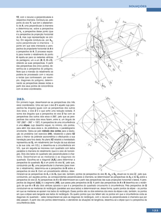 SOLUÇÕES



YZ, com o recurso a perpendiculares à
respectiva charneira. Conduziu-se, pelo
ponto do eixo Yr’ que tem o afastamen-
to de A, uma perpendicular à charneira
e determinou-se, sobre a perspectiva
de hπ, a perspectiva desse ponto (que
é a perspectiva da projecção horizontal
de A, mas cuja representação se omi-
tiu). Em seguida conduziu-se, por A3r,
outra perpendicular à charneira – o
ponto em que esta intersecta a pers-
pectiva da projectante horizontal de A é
a perspectiva de A. O processo expos-
to para inverter o rebatimento do ponto
A repetiu-se para os restantes vértices
do pentágono, um a um (B, C, D e E),
obtendo as suas perspectivas. A partir
das perspectivas dos cinco pontos, de-
senhou-se a perspectiva do polígono.
Note que a inversão do rebatimento se
poderia ter processado com o recurso
a rectas que contivessem, por exem-
plo, diagonais do polígono, determi-
nando as perspectivas dessas rectas a
partir dos seus pontos de concorrência
com os eixos coordenados.



283.
Em primeiro lugar, desenharam-se as perspectivas dos três
eixos coordenados. Uma vez que o eixo Z é aquele cuja pers-
pectiva faz ângulos iguais com as perspectivas dos outros
dois eixos, o eixo Z é o que sofre uma redução isolada. A
soma dos ângulos que a perspectiva do eixo Z faz com as
perspectivas dos outros dois eixos é 260°, pelo que as pers-
pectivas dos outros dois eixos fazem, entre si, um ângulo de
100° (360° – 260° = 100°). A perspectiva de uma circunferência
é uma elipse, cujo desenho requer, no mínimo, oito pontos,
para além dos seus eixos e, de preferência, o paralelogramo
envolvente. Optou-se pelo método dos cortes para a resolu-
ção do problema (ver exercício 249), rebatendo o plano XZ
para o interior da pirâmide axonométrica e efectuando a sua
translação para fora desta. No plano XZ rebatido e transladado
representou-se Qr, em rebatimento (em função da sua abcissa
e da sua cota, em V.G.), e desenhou-se a circunferência em
V.G., que em seguida se inscreveu num quadrado com lados
paralelos à charneira do rebatimento (que é o eixo de homolo-
gia). Dois dos lados do quadrado são perpendiculares à char-
neira. Desenharam-se as medianas e as diagonais do
quadrado. Escolheu-se a diagonal [ArBr] para determinar a
perspectiva do quadrado. Br é um ponto do eixo Xr’, pelo que,
conduzindo por Br, uma perpendicular à charneira (para inver-
ter o rebatimento), determinou-se a perspectiva de B sobre a
perspectiva do eixo X. Com um procedimento idêntico, deter-
minaram-se as perspectivas de A1 e de Q1 (que são, também, pontos da perspectiva do eixo X). A3r e Q3r situam-se no eixo Zr’, pelo que,
conduzindo, por aqueles pontos, as correspondentes perpendiculares à charneira, se determinaram as perspectivas de A3 e de Q3 sobre a
perspectiva do eixo Z. As perspectivas de A e Q determinaram-se a partir das perspectivas das suas projecções horizontal e lateral. A pers-
pectiva da diagonal [ArBr] é o segmento [AB], que passa pela perspectiva de Q. A partir das perspectivas de A e B desenhou-se o rectân-
gulo de que A e B são dois vértices opostos e que é a perspectiva do quadrado circunscrito à circunferência. Pela perspectiva de Q
conduziram-se as medianas do rectângulo (paralelas aos seus lados) e determinaram-se, dessa forma, quatro pontos da elipse – os pontos
em que as medianas se apoiam nos lados do rectângulo. Esses pontos são os dois extremos dos eixos da elipse e são, também, os pontos
em que a elipse será tangente aos lados do rectângulo. Os quatro pontos que nos faltam são os pontos em que a circunferência corta as
diagonais do quadrado – estes transportaram-se para as diagonais do rectângulo, com o recurso às perpendiculares à charneira que por
eles passam. A partir dos oito pontos determinados, e atendendo às situações de tangência, desenhou-se a elipse que é a perspectiva da
circunferência dada.


                                                                                                                                              123
 