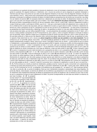 SOLUÇÕES



a circunferência num quadrado de lados paralelos à charneira do rebatimento (o eixo de homologia) e desenharam-se as medianas e as dia-
gonais do quadrado. Em seguida inverteu-se o rebatimento, com o recurso aos pontos em que as diagonais do quadrado intersectam a
charneira (que são fixos) e aos pontos em que cada uma das diagonais intersecta um dos eixos. Uma das diagonais intersecta o eixo Xr e a
outra intersecta o eixo Yr – estes pontos foram transportados para as perspectivas dos eixos através de perpendiculares à charneira. Depois
efectuada a construção do rectângulo envolvente da elipse e de determinadas as perspectivas dos oito pontos que nos permite o seu dese-
nho (ver relatório do exercício 281), foi necessário determinar o afastamento da outra base do sólido. Os afastamentos medem-se no eixo Y,
que é o eixo que sofre uma redução isolada, pelo que se rebateu o eixo Y pelo rebatimento dos planos coordenados – rebateu-se o plano
YZ, tendo-se omitido a representação do eixo Zr, por não ser necessária. Sobre o eixo Yr, a partir de Or’, mediu-se o afastamento do plano ϕ
(o plano frontal que contém a outra base do cilindro), que é 6 cm – note que a outra base do sólido tem afastamento nulo e a altura do cilin-
dro é a distância entre os planos das duas bases, pelo que o afastamento do plano ϕ é igual à altura do sólido. Invertendo o rebatimento de-
terminou-se, sobre a perspectiva do eixo Y, a perspectiva do ponto do eixo que tem 6 cm de afastamento – por esse pontos conduziram-se
as perspectivas dos traços horizontal (hϕ) e lateral (pϕ) do plano ϕ. As geratrizes do cilindro (e o seu eixo) estão contidas em rectas ortogo-
nais aos planos das bases, que são rectas projectante frontais – as suas perspectivas são paralelas à perspectiva do eixo Y. Assim, com o
recurso a rectas paralelas à perspectiva do eixo Y transportaram-se, para o plano ϕ, todos os traçados referentes à construção da elipse e
que nos permitirão, depois, desenhar a elipse que é a perspectiva da base do cilindro que está contida em ϕ. Q’ é o centro da base do cilin-
dro que está contida em ϕ. Optou-se por não desenhar, ainda, nenhuma das elipses, determinando, antes de mais, as geratrizes do contor-
no aparente. Estas determinam-se com o recurso aos planos tangentes ao cilindro que são paralelos a uma recta projectante. Para tal
conduziu-se, por um ponto M, qualquer, duas rectas – uma recta paralela às geratrizes do cilindro e uma recta projectante. Para evitar um
traçado excessivamente complexo e denso, optou-se por marcar o ponto M no próprio eixo do cilindro – a recta suporte do eixo do cilindro
é, imediatamente, a recta paralela às geratrizes do sólido que passa por M. Em seguida, conduziu-se, por M, uma recta projectante (ortogo-
nal ao plano axonométrico) – a recta r. A perspectiva da recta r é um ponto, pelo que se assinalou devidamente com parêntesis. A recta
suporte do eixo do cilindro e a recta r definem um plano θ – há que determinar a recta de intersecção desse plano (plano θ) com o plano da
base de referência do cilindro (considerou-se, como base de referência, a base que está contida no plano XZ). A recta r intersecta o plano
XZ no ponto I. A perspectiva do ponto I está coincidente com a perspectiva da recta r e com a perspectiva de M, pois a recta r é simultane-
amente a recta projectante de M e de I – I ≡ (r) ≡ M. A recta suporte do eixo do cilindro intersecta o plano XZ no ponto Q (o centro da base
que está contida no plano XZ). A recta de intersecção do plano θ com o plano XZ está definida por I e por Q – é a recta t. Em seguida há
que conduzir as rectas tangentes à base de referência do cilindro que são paralelas à recta t – esta construção não se pode processar
directamente em perspectiva, pois não existe qualquer processo rigoroso para determinar as rectas tangentes a uma elipse (a perspectiva
da base) que, para além do mais, é desenhada à mão livre. Assim, há que efectuar este procedimento em rebatimento. Para tal, rebateu-se
o ponto I pelo rebatimento já efectuado do plano XZ (o ponto I é um ponto do plano XZ). Pela perspectiva de I conduziu-se a perspectiva
de uma recta paralela ao eixo X – a recta h. A recta h é concorrente com a charneira do rebatimento no ponto H, que é um ponto fixo –
H ≡ Hr. Por Hr conduziu-se a recta hr (a recta h em rebatimento), paralela ao eixo Xr. O ponto em que hr é concorrente com a perpendicular
à charneira que passa pela perspectiva de I é Ir. O ponto Qr é o ponto Q no rebatimento do plano XZ – a recta tr está, assim, definida por Qr
e por Ir. Por fim conduziram-se, em V.G., as tangentes à circunferência que são paralelas a tr – as rectas t’r e t’’r. Esta construção permitiu-
-nos obter os pontos Ar e Br, os pontos de tangência. Note que não é estritamente necessária a representação das rectas tangentes. Os
pontos Ar e Br são, nesta situação, os extremos do diâmetro da circunferência cuja perspectiva é o eixo maior da elipse, pelo que a inversão
do rebatimento está imediatamente efectuada. A e B são as perspectivas dos pontos de tangência e são os extremos do eixo maior da elip-
se que é a perspectiva da base de menor afastamento do sólido. Os pontos correspondentes da outra base são também os extremos do
eixo maior da elipse – A’ e B’. As perspecti-
vas das rectas t’ e t’’ (cuja representação não
é estritamente necessária) estão definidas
por A e A’ e por B e B’, respectivamente –
t’ ≡ t’r e t’’≡ t’’r. As geratrizes do contorno
aparente são [AA’] e [BB’]. Uma vez que esta
construção não nos forneceu qualquer outro
ponto das elipses para além dos oito pontos
de cada uma já determinados, conclui-se a
construção da perspectiva do sólido, com o
desenho das elipses, assinalando convenien-
temente a parte invisível do contorno da base
de menor afastamento do sólido. Tenha em
conta que, no desenho de cada elipse, se
teve em atenção as situações de tangência –
a elipse da base que está contida no plano
XZ é necessariamente tangente a perspectiva
do eixo X, enquanto que a elipse da base que
está contida no plano ϕ é necessariamente
tangente a hϕ. Note que, caso se tratasse de
uma situação geral de um cilindro oblíquo, se
manteriam rigorosamente os procedimentos
expostos para a determinação das geratrizes
do contorno aparente, cujos traçados, nesse
caso, nos fariam determinar mais dois pontos
de cada elipse – o desenho de cada elipse
processar-se-ia, no final, com dez pontos.



                                                                                                                                                   125
 