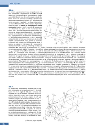 SOLUÇÕES



      286.
      Em primeiro lugar, desenharam-se as perspectivas dos três
      eixos coordenados – as perspectivas do eixo X e do eixo Y
      fazem, entre si, um ângulo de 135°, pois a soma dos três ân-
      gulos é 360°. Os três eixos têm coeficientes de redução dis-
      tintos. Assim, em primeiro lugar há que determinar a
      perspectiva do afastamento do plano ϕ, o plano frontal (de
      frente) que contém o quadrado – os afastamentos medem-
      -se no eixo Y. Nesse sentido, rebateu-se o eixo Y, pelo reba-
      timento do plano YZ (método do rebatimento dos planos
      coordenados) e sobre o eixo Yr a partir de Or, representou-
      -se o afastamento de ϕ (3 cm) em V.G. – invertendo o rebati-
      mento, com o recurso a uma perpendicular à charneira, de-
      terminou-se, sobre a perspectiva o eixo Y, a perspectiva do
      ponto de concorrência dos traços horizontal e lateral do pla-
      no ϕ, cujas perspectivas se desenharam imediatamente (hϕ
      é a perspectiva do traço horizontal de ϕ e pϕ é a perspectiva
      do traço lateral de ϕ). Note que, no rebatimento do plano YZ,
      se omitiu a representação do eixo Zr, por não ser necessária.
      O quadrado está contido num plano frontal (de frente) ϕ,
      pelo que se projecta em V.G. no plano XZ – poder-se-ia ter
      rebatido directamente o plano ϕ (à semelhança do efectuado
      no exercício 280), mas optou-se por rebater o plano XZ e construir a projecção frontal do quadrado em V.G., que é uma figura geometrica-
      mente igual ao quadrado [ABCD]. Rebateu-se o plano XZ pelo método dos cortes. Sobre o plano XZ rebatido e transladado, representou-
      -se A2r, a projecção frontal de A em rebatimento, em função da abcissa e da cota de A (em V.G.). Sabe-se que o vértice B tem abcissa nula,
      pelo que B2, a sua projecção frontal, está no eixo Z. O segmento [AB] projecta-se em V.G. no plano XZ, pelo que, com o compasso, fazendo
      centro em A2r e com 4 cm de raio (a medida do lado do quadrado), se determinou B2r sobre o eixo Zr’ – B2r é a projecção frontal de B, em
      rebatimento. Em seguida construiu-se a projecção frontal do quadrado em rebatimento, em V.G. garantindo que a figura se situa no espaço
      no 1o Triedro – todos os seus vértices têm abcissa e cota positiva. Em seguida procedeu-se à inversão do rebatimento, com o recurso a rec-
      tas perpendiculares à charneira do rebatimento. Conduzindo, por A2r, uma perpendicular à charneira, obteve-se a perspectiva de A sobre a
      perspectiva de hϕ (A é um ponto com cota nula, pelo que é um ponto de hϕ) – A ≡ A1. Conduzindo, por B2r, uma perpendicular à charneira,
      obteve-se a perspectiva de B sobre a perspectiva de pϕ (B é um ponto com abcissa nula, pelo que é um ponto de pϕ) – B1 situa-se sobre hϕ,
      pois ϕ é um plano projectante horizontal. Por C2r conduziu-se uma paralela ao eixo Zr’, obtendo, sobre o eixo Xr’, a referência da abcissa de
      C – por esse ponto conduziu-se uma perpendicular à charneira, obtendo, sobre a perspectiva de hϕ, a perspectiva de C1. Por C1 conduziu-
      se a perspectiva da recta projectante horizontal de C (que é paralela à perspectiva do eixo Z) e o ponto de concorrência entre esta e a per-
      pendicular à charneira que passa por C2r é a perspectiva do ponto C. O processo descrito para C repetiu-se para o ponto D, o que nos
      permitiu determinar a sua perspectiva. A partir das perspectivas dos quatro vértices do quadrado, desenhou-se a sua perspectiva. Note ain-
      da que a inversão do rebatimento dos pontos C e D se poderia ter processado, por exemplo, com o recurso à recta suporte do lado [CD] –
      essa recta seria paralela à recta suporte do lado [AB] e a sua perspectiva determinar-se-ia a partir de seu ponto de concorrência com um
      dos eixos.




      287.
      Em primeiro lugar, desenharam-se as perspectivas dos três
      eixos coordenados – as perspectivas do eixo X e do eixo Y
      fazem, entre si, um ângulo de 130°, pois a soma dos três
      ângulos é 360°. Os três eixos têm coeficientes de redução
      distintos. Assim, em primeiro lugar há que determinar a
      perspectiva da abcissa do plano π, o plano de perfil que
      contém o triângulo – as abcissas medem-se no eixo X.
      Nesse sentido, rebateu-se o eixo X, pelo rebatimento do
      plano XZ (método do rebatimento dos planos coordena-
      dos) e sobre o eixo Xr a partir de Or, representou-se a ab-
      cissa de π (3 cm) em V.G. – invertendo o rebatimento, com
      o recurso a uma perpendicular à charneira, determinou-se,
      sobre a perspectiva o eixo X, a perspectiva do ponto de
      concorrência dos traços horizontal e frontal do plano π, cu-
      jas perspectivas se desenharam imediatamente (hπ é a
      perspectiva do traço horizontal de π e pπ é a perspectiva
      do traço frontal de π). Note que, no rebatimento do plano


                                     (Continua na página seguinte)

126
 
