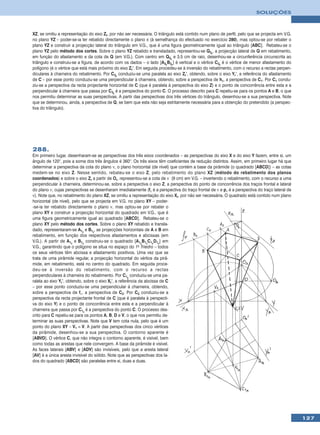 SOLUÇÕES



XZ, se omitiu a representação do eixo Zr, por não ser necessária. O triângulo está contido num plano de perfil, pelo que se projecta em V.G.
no plano YZ – poder-se-ia ter rebatido directamente o plano π (à semelhança do efectuado no exercício 280), mas optou-se por rebater o
plano YZ e construir a projecção lateral do triângulo em V.G., que é uma figura geometricamente igual ao triângulo [ABC]. Rebateu-se o
plano YZ pelo método dos cortes. Sobre o plano YZ rebatido e transladado, representou-se Q3r, a projecção lateral de Q em rebatimento,
em função do afastamento e da cota de Q (em V.G.). Com centro em Q3r e 3,5 cm de raio, desenhou-se a circunferência circunscrita ao
triângulo e construiu-se a figura, de acordo com os dados – o lado [A3rB3r] é vertical e o vértice C3r é o vértice de menor afastamento do
polígono (é o vértice que está mais próximo do eixo Zr’. Em seguida procedeu-se à inversão do rebatimento, com o recurso a rectas perpen-
diculares à charneira do rebatimento. Por C3r conduziu-se uma paralela ao eixo Zr’, obtendo, sobre o eixo Yr’, a referência do afastamento
de C – por esse ponto conduziu-se uma perpendicular à charneira, obtendo, sobre a perspectiva de hπ, a perspectiva de C1. Por C1 condu-
ziu-se a perspectiva da recta projectante horizontal de C (que é paralela à perspectiva do eixo Z) e o ponto de concorrência entre esta e a
perpendicular à charneira que passa por C3r é a perspectiva do ponto C. O processo descrito para C repetiu-se para os pontos A e B, o que
nos permitiu determinar as suas perspectivas. A partir das perspectivas dos três vértices do triângulo, desenhou-se a sua perspectiva. Note
que se determinou, ainda, a perspectiva de Q, se bem que esta não seja estritamente necessária para a obtenção do pretendido (a perspec-
tiva do triângulo).




288.
Em primeiro lugar, desenharam-se as perspectivas dos três eixos coordenados – as perspectivas do eixo X e do eixo Y fazem, entre si, um
ângulo de 120°, pois a soma dos três ângulos é 360°. Os três eixos têm coeficientes de redução distintos. Assim, em primeiro lugar há que
determinar a perspectiva da cota do plano ν, o plano horizontal (de nível) que contém a base da pirâmide (o quadrado [ABCD]) – as cotas
medem-se no eixo Z. Nesse sentido, rebateu-se o eixo Z, pelo rebatimento do plano XZ (método do rebatimento dos planos
coordenados) e sobre o eixo Zr a partir de Or, representou-se a cota de ν (9 cm) em V.G. – invertendo o rebatimento, com o recurso a uma
perpendicular à charneira, determinou-se, sobre a perspectiva o eixo Z, a perspectiva do ponto de concorrência dos traços frontal e lateral
do plano ν, cujas perspectivas se desenharam imediatamente (fν é a perspectiva do traço frontal de ν e pν é a perspectiva do traço lateral de
ν). Note que, no rebatimento do plano XZ, se omitiu a representação do eixo Xr, por não ser necessária. O quadrado está contido num plano
horizontal (de nível), pelo que se projecta em V.G. no plano XY – poder-
-se-ia ter rebatido directamente o plano ν, mas optou-se por rebater o
plano XY e construir a projecção horizontal do quadrado em V.G., que é
uma figura geometricamente igual ao quadrado [ABCD]. Rebateu-se o
plano XY pelo método dos cortes. Sobre o plano XY rebatido e transla-
dado, representaram-se A1r e B1r, as projecções horizontais de A e B em
rebatimento, em função dos respectivos afastamentos e abcissas (em
V.G.). A partir de A1r e B1r construiu-se o quadrado [A1rB1rC1rD1r] em
V.G., garantindo que o polígono se situa no espaço do 1o Triedro – todos
os seus vértices têm abcissa e afastamento positivos. Uma vez que se
trata de uma pirâmide regular, a projecção horizontal do vértice da pirâ-
mide, em rebatimento, está no centro do quadrado. Em seguida proce-
deu-se à inversão do rebatimento, com o recurso a rectas
perpendiculares à charneira do rebatimento. Por C1r conduziu-se uma pa-
ralela ao eixo Yr’, obtendo, sobre o eixo Xr’, a referência da abcissa de C
– por esse ponto conduziu-se uma perpendicular à charneira, obtendo,
sobre a perspectiva de fν, a perspectiva de C2. Por C2 conduziu-se a
perspectiva da recta projectante frontal de C (que é paralela à perspecti-
va do eixo Y) e o ponto de concorrência entre esta e a perpendicular à
charneira que passa por C1r é a perspectiva do ponto C. O processo des-
crito para C repetiu-se para os pontos A, B, D e V, o que nos permitiu de-
terminar as suas perspectivas. Note que V tem cota nula, pelo que é um
ponto do plano XY – V1 ≡ V. A partir das perspectivas dos cinco vértices
da pirâmide, desenhou-se a sua perspectiva. O contorno aparente é
[ABVD]. O vértice C, que não integra o contorno aparente, é visível, bem
como todas as arestas que nele convergem. A base da pirâmide é visível.
As faces laterais [ABV] e [ADV] são invisíveis, pelo que a aresta lateral
[AV] é a única aresta invisível do sólido. Note que as perspectivas dos la-
dos do quadrado [ABCD] são paralelas entre si, duas a duas.




                                                                                                                                                127
 
