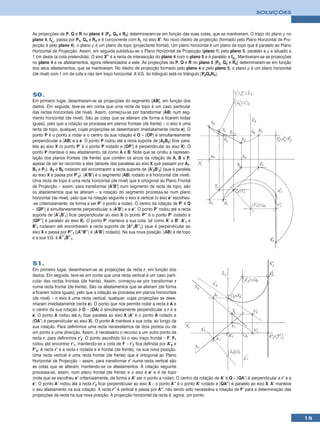 SOLUÇÕES



As projecções de P, Q e R no plano 4 (P4, Q4 e R4) determinaram-se em função das suas cotas, que se mantiveram. O traço do plano ρ no
plano 4, f4ρ , passa por P4, Q4 e R4 e é concorrente com hρ no eixo X’. No novo diedro de projecção (formado pelo Plano Horizontal de Pro-
jecção e pelo plano 4), o plano ρ é um plano de topo (projectante frontal). Um plano horizontal é um plano de topo que é paralelo ao Plano
Horizontal de Projecção. Assim, em seguida substituiu-se o Plano Horizontal de Projecção (plano 1) pelo plano 5, paralelo a ρ e situado a
1 cm deste (a cota pretendida). O eixo X’’ é a recta de intersecção do plano 4 com o plano 5 e é paralelo a f4ρ. Mantiveram-se as projecções
no plano 4 e os afastamentos, agora referenciados a este. As projecções de P, Q e R no plano 5 (P5, Q5 e R5) determinaram-se em função
dos seus afastamentos, que se mantiveram. No diedro de projecção formado pelo plano 4 e pelo plano 5, o plano ρ é um plano horizontal
(de nível) com 1 cm de cota e não tem traço horizontal. A V.G. do triângulo está no triângulo [P5Q5R5].



50.
Em primeiro lugar, desenharam-se as projecções do segmento [AB], em função dos
dados. Em seguida, teve-se em conta que uma recta de topo é um caso particular
das rectas horizontais (de nível). Assim, começou-se por transformar [AB] num seg-
mento horizontal (de nível). São as cotas que se alteram (de forma a ficarem todas
iguais), pelo que a rotação se processa em planos frontais (de frente) – o eixo é uma
recta de topo, qualquer, cujas projecções se desenharam imediatamente (recta e). O
ponto P é o ponto a rodar e o centro da sua rotação é O – [OP] é simultaneamente
perpendicular a [AB] e a e. O ponto P rodou até a recta suporte de [A2B2] ficar para-
lela ao eixo X (o ponto P’ é o ponto P rodado e [OP’] é perpendicular ao eixo X). O
ponto P manteve o seu afastamento, tal como A e B. Note que se omitiu a represen-
tação dos planos frontais (de frente) que contêm os arcos da rotação de A, B e P,
apesar de ser ter recorrido a eles (através das paralelas ao eixo X que passam por A1,
B1 e P1). A2 e B2 rodaram até encontrarem a recta suporte de [A’2B’2] (que é paralela
ao eixo X e passa por P’2). [A’B’] é o segmento [AB] rodado e é horizontal (de nível).
Uma recta de topo é uma recta horizontal (de nível) que é ortogonal ao Plano Frontal
de Projecção – assim, para transformar [A’B’] num segmento de recta de topo, são
os afastamentos que se alteram – a rotação do segmento processa-se num plano
horizontal (de nível), pelo que na rotação seguinte o eixo é vertical (o eixo e’ escolheu-
-se criteriosamente, de forma a ser P’ o ponto a rodar). O centro da rotação de P’ é Q
– [QP’] é simultaneamente perpendicular a [A’B’] e a e’. O ponto P’ rodou até a recta
suporte de [A’1B’1] ficar perpendicular ao eixo X (o ponto P’’ é o ponto P’ rodado e
[QP’’] é paralelo ao eixo X). O ponto P’ manteve a sua cota, tal como A’ e B’. A’1 e
B’1 rodaram até encontrarem a recta suporte de [A’’1B’’1] (que é perpendicular ao
eixo X e passa por P’’1 ([A’’B’’] é [A’B’] rodado). Na sua nova posição, [AB] é de topo
e a sua V.G. é A’’1B’’1.




51.
Em primeiro lugar, desenharam-se as projecções da recta r, em função dos
dados. Em seguida, teve-se em conta que uma recta vertical é um caso parti-
cular das rectas frontais (de frente). Assim, começou-se por transformar r
numa recta frontal (de frente). São os afastamentos que se alteram (de forma
a ficarem todos iguais), pelo que a rotação se processa em planos horizontais
(de nível) – o eixo é uma recta vertical, qualquer, cujas projecções se dese-
nharam imediatamente (recta e). O ponto que nos permite rodar a recta é A e
o centro da sua rotação é O – [OA] é simultaneamente perpendicular a r e a
e. O ponto A rodou até r1 ficar paralela ao eixo X (A’ é o ponto A rodado e
[OA’] é perpendicular ao eixo X). O ponto A manteve a sua cota, ao longo da
sua rotação. Para definirmos uma recta necessitamos de dois pontos ou de
um ponto e uma direcção. Assim, é necessário o recurso a um outro ponto da
recta r, para definirmos r’2. O ponto escolhido foi o seu traço frontal – F. F1
rodou até encontrar r’1, mantendo-se a cota de F – r’2 fica definida por A’2 e
F’2. A recta r’ é a recta r rodada e é frontal (de frente), na sua nova posição.
Uma recta vertical é uma recta frontal (de frente) que é ortogonal ao Plano
Horizontal de Projecção – assim, para transformar r’ numa recta vertical são
as cotas que se alteram, mantendo-se os afastamentos. A rotação seguinte
processa-se, assim, num plano frontal (de frente) e o eixo é e’ e é de topo
(note que se escolheu e’ criteriosamente, de forma a A’ ser o ponto a rodar). O centro da rotação de A’ é Q – [QA’] é perpendicular a r’ e a
e’. O ponto A’ rodou até a recta r’2 ficar perpendicular ao eixo X – o ponto A’’ é o ponto A’ rodado e [QA’’] é paralelo ao eixo X. A’ manteve
o seu afastamento na sua rotação. A recta r’’ é vertical e passa por A’’, não tendo sido necessária a rotação de F’ para a determinação das
projecções da recta na sua nova posição. A projecção horizontal da recta é, agora, um ponto.




                                                                                                                                                 15
 