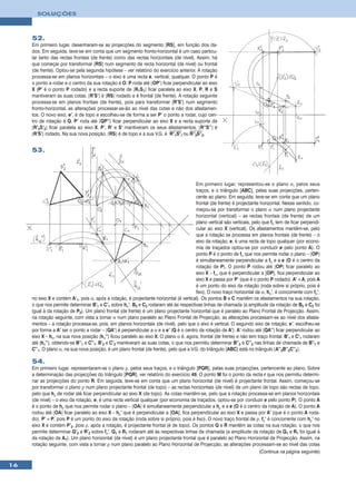 SOLUÇÕES



     52.
     Em primeiro lugar, desenharam-se as projecções do segmento [RS], em função dos da-
     dos. Em seguida, teve-se em conta que um segmento fronto-horizontal é um caso particu-
     lar tanto das rectas frontais (de frente) como das rectas horizontais (de nível). Assim, há
     que começar por transformar [RS] num segmento de recta horizontal (de nível) ou frontal
     (de frente). Optou-se pela segunda hipótese – ver relatório do exercício anterior. A rotação
     processa-se em planos horizontais – o eixo é uma recta e, vertical, qualquer. O ponto P é
     o ponto a rodar e o centro da sua rotação é O. P roda até [OP’] ficar perpendicular ao eixo
     X (P’ é o ponto P rodado) e a recta suporte de [R1S1] ficar paralela ao eixo X. P, R e S
     mantiveram as suas cotas. [R’S’] é [RS] rodado e é frontal (de frente). A rotação seguinte
     processa-se em planos frontais (de frente), pois para transformar [R’S’] num segmento
     fronto-horizontal, as alterações processar-se-ão ao nível das cotas e não dos afastamen-
     tos. O novo eixo, e’, é de topo e escolheu-se de forma a ser P’ o ponto a rodar, cujo cen-
     tro de rotação é Q. P’ roda até [QP’’] ficar perpendicular ao eixo X e a recta suporte de
     [R’2S’2] ficar paralela ao eixo X. P’, R’ e S’ mantiveram os seus afastamentos. [R’’S’’] é
     [R’S’] rodado. Na sua nova posição, [RS] é de topo e a sua V.G. é R’’1S’’1 ou R’’2S’’2.


     53.




                                                                                         Em primeiro lugar, representou-se o plano α, pelos seus
                                                                                         traços, e o triângulo [ABC], pelas suas projecções, perten-
                                                                                         cente ao plano. Em seguida, teve-se em conta que um plano
                                                                                         frontal (de frente) é projectante horizontal. Nesse sentido, co-
                                                                                         meçou-se por transformar o plano α num plano projectante
                                                                                        horizontal (vertical) – as rectas frontais (de frente) de um
                                                                                        plano vertical são verticais, pelo que fα tem de ficar perpendi-
                                                                                         cular ao eixo X (vertical). Os afastamentos mantêm-se, pelo
                                                                                         que a rotação se processa em planos frontais (de frente) – o
                                                                                         eixo da rotação, e, é uma recta de topo qualquer (por econo-
                                                                                         mia de traçados optou-se por conduzir e pelo ponto A). O
                                                                                        ponto P é o ponto de fα que nos permite rodar o plano – [OP]
                                                                                         é simultaneamente perpendicular a fα e a e (O é o centro da
                                                                                         rotação de P). O ponto P rodou até [OP] ficar paralelo ao
                                                                                        eixo X – fα, que é perpendicular a [OP], fica perpendicular ao
                                                                                         eixo X e passa por P’ (que é o ponto P rodado). A’ ≡ A, pois A
                                                                                         é um ponto do eixo da rotação (roda sobre si próprio, pois é
                                                                                         fixo). O novo traço horizontal de α, hα’, é concorrente com fα’,
     no eixo X e contém A’1, pois α, após a rotação, é projectante horizontal (é vertical). Os pontos B e C mantêm os afastamentos na sua rotação,
     o que nos permite determinar B’1 e C’1 sobre hα’. B2 e C2 rodaram até às respectivas linhas de chamada (a amplitude da rotação de B2 e C2 foi
     igual à da rotação de P2). Um plano frontal (de frente) é um plano projectante horizontal que é paralelo ao Plano Frontal de Projecção. Assim,
     na rotação seguinte, com vista a tornar α num plano paralelo ao Plano Frontal de Projecção, as alterações processam-se ao nível dos afasta-
     mentos – a rotação processa-se, pois, em planos horizontais (de nível), pelo que o eixo é vertical. O segundo eixo de rotação, e’, escolheu-se
     por forma a A’ ser o ponto a rodar – [QA’] é perpendicular a α e a e’ (Q é o centro da rotação de A’). A’ rodou até [QA’’] ficar perpendicular ao
     eixo X – hα, na sua nova posição (hα’’) ficou paralelo ao eixo X. O plano α é, agora, frontal (de frente) e não tem traço frontal. B’1 e C’1 rodaram
     até (hα’’), obtendo-se B’’1 e C’’1. B’2 e C’2 mantiveram as suas cotas, o que nos permitiu determinar B’’2 e C’’2 nas linhas de chamada de B’’1 e
     C’’1. O plano α, na sua nova posição, é um plano frontal (de frente), pelo que a V.G. do triângulo [ABC] está no triângulo [A’’2B’’2C’’2].

     54.
     Em primeiro lugar, representaram-se o plano ρ, pelos seus traços, e o triângulo [PQR], pelas suas projecções, pertencente ao plano. Sobre
     a determinação das projecções do triângulo [PQR], ver relatório do exercício 49. O ponto M foi o ponto da recta r que nos permitiu determi-
     nar as projecções do ponto R. Em seguida, teve-se em conta que um plano horizontal (de nível) é projectante frontal. Assim, começou-se
     por transformar o plano ρ num plano projectante frontal (de topo) – as rectas horizontais (de nível) de um plano de topo são rectas de topo,
     pelo que hρ de rodar até ficar perpendicular ao eixo X (de topo). As cotas mantêm-se, pelo que a rotação processa-se em planos horizontais
     (de nível) – o eixo da rotação, e, é uma recta vertical qualquer (por economia de traçados, optou-se por conduzir e pelo ponto P). O ponto A
     é o ponto de hρ que nos permite rodar o plano – [OA] é simultaneamente perpendicular a hρ e a e (O é o centro da rotação de A). O ponto A
     rodou até [OA] ficar paralelo ao eixo X – hρ’ que é perpendicular a [OA], fica perpendicular ao eixo X e passa por A’ (que é o ponto A roda-
     do). P’ ≡ P, pois P é um ponto do eixo da rotação (roda sobre si próprio, pois é fixo). O novo traço frontal de ρ, fρ’ é concorrente com hρ’ no
     eixo X e contém P’2, pois ρ, após a rotação, é projectante frontal (é de topo). Os pontos Q e R mantêm as cotas na sua rotação, o que nos
     permite determinar Q’2 e R’2 sobre fρ’. Q1 e R1 rodaram até às respectivas linhas de chamada (a amplitude da rotação de Q1 e R1 foi igual à
     da rotação de A1). Um plano horizontal (de nível) é um plano projectante frontal que é paralelo ao Plano Horizontal de Projecção. Assim, na
     rotação seguinte, com vista a tornar ρ num plano paralelo ao Plano Horizontal de Projecção, as alterações processam-se ao nível das cotas
                                                                                                                      (Continua na página seguinte)

16
 