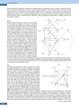 SOLUÇÕES



     determinando Br e Dr. Para determinar as projecções do quadrado inverteu-se o rebatimento do plano ρ, invertendo o rebatimento de B e D.
     Para tal, conduziu-se, em rebatimento, uma recta sr, do plano, passando por Br e Dr. F’ e H’ são, respectivamente, o traço frontal e o traço
     horizontal da recta s. F’ e H’ determinaram-se previamente em rebatimento. H’r ≡ H’1, pois H’ é um ponto da charneira. As projecções de F’
     determinaram-se, sobre fρ, recorrendo ao plano de perfil que contém o seu arco do rebatimento. As projecções de s ficam definidas pelas
     projecções homónimas de F’ e H’. As projecções de B e D estão sobre as projecções homónimas da recta s, e obtiveram-se a partir dos
     planos de perfil que contêm os respectivos arcos do rebatimento. A partir das projecções dos quatro vértices do quadrado, desenharam-se
     as projecções do polígono.


     66.
     Em primeiro lugar, representou-se o plano ρ pelos seus traços,
     que são simétricos em relação ao eixo X, pois ρ é ortogonal ao
     β1/3. Em seguida, determinaram-se as projecções do ponto O,
     recorrendo a uma recta auxiliar do plano – a recta r. Para determi-
     nar as projecções do triângulo, há que rebater previamente o pla-
     no ρ e construir o triângulo em V.G., em rebatimento, pois o
     polígono não se projecta em V.G. em nenhum dos planos de pro-
     jecção. Na presente situação, não há qualquer diferença quanto
     ao plano de projecção para o qual se deverá rebater o plano ρ,
     no sentido de uma maior economia de traçados. Optou-se por
     rebater o plano ρ para o Plano Horizontal de Projecção (a char-
     neira é hρ). O traço frontal do plano ρ rebateu-se, conforme
     exposto no relatório do exercício anterior – a recta rr fica definida
     por Hr e Fr. Note que, no rebatimento de F, se omitiu a identifica-
     ção de Fr1, por tal não ser totalmente necessária. Or determinou-
     -se sobre rr, conforme exposto no relatório do exercício anterior
     para o ponto C. Com o recurso ao compasso, fazendo centro em
     Or e com 3 cm de raio, desenhou-se a circunferência circunscrita
     ao triângulo e construiu-se o triângulo [RST] em V.G., em rebati-
     mento, obedecendo ao pretendido – o lado [ST] é fronto-horizontal
     (é paralelo aos traços do plano em rebatimento) e R é o vértice de
     maior cota (é o vértice mais próximo de fρr). Em seguida, efectuou-
     -se a inversão do rebatimento do plano ρ, obtendo-se as projec-
     ções dos pontos R e T conforme exposto no relatório do exercí-
     cio anterior para B e D. A recta s foi a recta auxiliar do plano a
     que se recorreu para tal. Para determinar as projecções de S conduziram-se, pelas projecções de T, as projecções homónimas da recta m –
     a recta m, fronto-horizontal, é a recta suporte do lado [ST]. As projecções de S, sobre as projecções homónimas da recta m, determinaram-
     -se a partir do plano de perfil (ortogonal à charneira) que contém o seu arco do rebatimento. A partir das projecções dos três vértices do triân-
     gulo, desenharam-se as projecções do polígono.

     67.
     Em primeiro lugar, representou-se o plano ρ, indicando os seus traços
     (que estão coincidentes com o eixo X) e determinando as projecções
     do ponto A. Para determinar as projecções do triângulo, há que rebater
     previamente o plano ρ e construir o triângulo em V.G., em rebatimento,
     pois o polígono não se projecta em V.G. em nenhum dos planos de
     projecção. Na presente situação, não há qualquer diferença quanto ao
     plano de projecção para o qual se deverá rebater o plano ρ, no sentido
     de uma maior economia de traçados. Optou-se por rebater o plano ρ
     para o Plano Horizontal de Projecção (a charneira é hρ, que é o próprio
     eixo X). Para rebater o ponto A recorreu-se ao seu triângulo do rebati-
     mento. Assim, por A conduziu-se o plano ortogonal à charneira que
     contém o arco do seu rebatimento (o plano π, de perfil, representado
     pelos seus traços). O é o ponto de intersecção do plano π com a char-
     neira e é o centro do arco do rebatimento de A (note que, por questões
     de simplificação da leitura da resolução gráfica, se optou por omitir a
     representação das projecções de O). O triângulo do rebatimento de A é
     [OAA1], que é rectângulo em A1, e o comprimento da sua hipotenusa
     ([OA]) é a distância que nos permite rebater A. Construiu-se o triângulo do rebatimento de A em V.G. (pelo rebatimento de π) – numa parale-
     la à charneira que passa por A1 representou-se a cota de A, obtendo Ar1. O triângulo do rebatimento de A em V.G. é [OAr1A1]. Com centro
     em O transportou-se OAr1 para hπ, obtendo Ar. A partir de Ar, construiu-se o triângulo em V.G., em rebatimento, de acordo com os dados –
     Br está no eixo X (B é um ponto do eixo X), tal que ArBr = 6 cm (que é a medida do lado do polígono). A construção do triângulo em rebati-
     mento permitiu-nos obter também Cr. Para determinar as projecções do triângulo, há que inverter o rebatimento e determinar as projecções
     de B e C. B é um ponto da charneira (roda sobre si próprio, pelo que é fixo), pelo que as suas projecções se determinam imediatamente.
     Para inverter o rebatimento de C conduziu-se, por Cr, o plano ortogonal à charneira que contém o seu arco do rebatimento – o plano π1. Q é
                                                                                                                       (Continua na página seguinte)

22
 