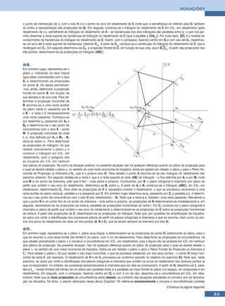SOLUÇÕES



o ponto de intersecção de π1 com o eixo X e é o centro do arco do rebatimento de C (note que, à semelhança do referido para O, também
se omitiu a representação das projecções de Q). Em seguida, construiu-se o triângulo do rebatimento de C em V.G., em rebatimento (pelo
rebatimento de π1), semelhante ao triângulo do rebatimento de A – as hipotenusas dos dois triângulos são paralelas entre si, o que nos per-
mitiu desenhar a recta suporte da hipotenusa do triângulo do rebatimento de C (que é paralela a [OAr1]). Por outro lado, QCr é a medida do
comprimento da hipotenusa do triângulo do rebatimento de C. Assim, com o compasso, fazendo centro em Q e com raio até Cr, desenhou-
se um arco até à recta suporte da hipotenusa, obtendo Cr1. A partir de Cr1 concluiu-se a construção do triângulo do rebatimento de C, que é
rectângulo em C1. Em seguida determinou-se C2, a projecção frontal de C, em função da sua cota, que é C 1Cr1. A partir das projecções dos
três pontos, desenharam-se as projecções do triângulo [ABC].



68.
Em primeiro lugar, representou-se o
plano ρ, indicando os seus traços
(que estão coincidentes com o eixo
X) e determinando as projecções
do ponto A. Os dados permitiram-
-nos, ainda, determinar a projecção
frontal do ponto B, em função da
sua abcissa e da sua cota. Para de-
terminar a projecção horizontal de
B recorreu-se a uma recta auxiliar
do plano (recta r), passando por A
e B – a recta r é necessariamente
uma recta passante. Começou-se
por desenhar r2, passando por A2 e
B2 e determinou-se o seu ponto de
concorrência com o eixo X – ponto
M. A projecção horizontal da recta
r, r1, fica definida por A1 e M1 – B1
situa-se sobre r1. Para determinar
as projecções do triângulo, há que
rebater previamente o plano ρ e
construir o triângulo em V.G., em
rebatimento, pois o polígono não
se projecta em V.G. em nenhum
dos planos de projecção. Tal como na situação anterior, na presente situação não há qualquer diferença quanto ao plano de projecção para
o qual se deverá rebater o plano ρ, no sentido de uma maior economia de traçados, tendo-se optado por rebater o plano ρ para o Plano Ho-
rizontal de Projecção (a charneira é hρ, que é o próprio eixo X). Para rebater o ponto A recorreu-se ao seu triângulo do rebatimento (ver
exercício anterior). Em seguida rebateu-se a recta r, que é a recta suporte do lado [AB] do triângulo – rr fica definida por Ar e por Mr (note
que M é um ponto da charneira, pelo que é fixo – roda sobre si próprio). Conduzindo, por B, o plano ortogonal à charneira (um plano de
perfil) que contém o seu arco do rebatimento, determinou-se Br sobre rr. A partir de Ar e Br construiu-se o triângulo [ABC], em V.G., em
rebatimento, determinando Cr. Para obter as projecções de C é necessário inverter o rebatimento, o que se processou recorrendo a uma
recta auxiliar do plano (recta s), paralela a r e passando por C. Em primeiro lugar desenhou-se sr, passando por Cr e paralela a rr, e determi-
nou-se o seu ponto de concorrência com o eixo X (em rebatimento) – Nr. Note que a recta s é, também, uma recta passante. Atendendo a
que o ponto N é um ponto fixo (é um ponto da charneira – roda sobre si próprio), as projecções de N determinaram-se imediatamente e, em
seguida, desenharam-se as projecções da recta s, paralelas às projecções homónimas da recta r. Por Cr conduziu-se o plano ortogonal à
charneira (o plano de perfil) que contém o seu arco do rebatimento e determinaram-se as projecções de C sobre as projecções homónimas
da recta s. A partir das projecções de C, desenharam-se as projecções do triângulo. Note que, por questões de simplificação de traçados,
se optou por omitir a identificação dos sucessivos planos de perfil (os planos ortogonais à charneira) a que se recorreu, bem como os cen-
tros dos arcos do rebatimento de cada um dos pontos (A, B e C), que se situam sempre na charneira (no eixo X).

69.
Em primeiro lugar, representou-se o plano λ, pelos seus traços, e determinaram-se as projecções do ponto O, pertencente ao plano, para o
que se recorreu a uma recta frontal (de frente) f, do plano, com 4 cm de afastamento. Para determinar as projecções da circunferência, há
que rebater previamente o plano λ e construir a circunferência em V.G., em rebatimento, pois a figura não se projecta em V.G. em nenhum
dos planos de projecção. Na presente situação, não há qualquer diferença quanto ao plano de projecção para o qual se deverá rebater o
plano λ, no sentido de uma maior economia de traçados. Optou-se por rebater o plano λ para o Plano Frontal de Projecção (a charneira é
fλ). Para rebater o plano λ há que rebater o seu traço horizontal, o que se processa rebatendo um dos seus pontos – o ponto H (traço hori-
zontal da recta f), por exemplo. O rebatimento de H e de hλ processou-se conforme exposto no relatório do exercício 63. Note que, neste
exercício, se optou por omitir a identificação dos planos ortogonais à charneira que contêm os arcos do rebatimento dos diversos pontos (a
que correspondem, no entanto, as sucessivas perpendiculares à charneira que por eles se conduziram). A partir de Hr desenhou-se fr, para-
lela a fλr – rectas frontais (de frente) de um plano são paralelas entre si e paralelas ao traço frontal do plano (no espaço, em projecções e em
rebatimento). Em seguida, com o compasso, fazendo centro em Or e com 3 cm de raio, desenhou-se a circunferência em V.G., em reba-
timento. Note que as duas projecções da circunferência serão elipses, ao contrário das situações estudadas no primeiro ano de lecciona-
ção da disciplina. De facto, o estudo efectuado nessa altura (Capítulo 10) referia-se exclusivamente a círculos e circunferências contidas
                                                                                                                 (Continua na página seguinte)

                                                                                                                                                   23
 