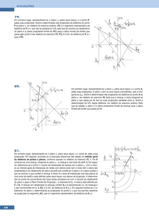 SOLUÇÕES



     79.
     Em primeiro lugar, representaram-se o plano α, pelos seus traços, e o ponto P,
     pelas suas projecções. Sobre a determinação das projecções da distância do ponto
     P ao plano α, ver relatório do exercício anterior. [PI] é o segmento representativo da
     distância de P a α, que não se projecta em V.G, pelo que se recorreu ao rebatimento
     do plano θ (o plano projectante frontal de [PI]) para o plano frontal (de frente) que
     passa pelo ponto I (ver relatório do exercício 74). PrIr é a V.G. da distância de P a α
     (que é PI).




     80.
                                                                       Em primeiro lugar, representaram-se o plano µ, pelos seus traços, e o ponto A,
                                                                       pelas suas projecções. O plano µ tem os seus traços coincidentes, pois é orto-
                                                                       gonal ao β2/4. Sobre a determinação das projecções da distância do ponto A ao
                                                                       plano µ, ver relatório do exercício 78. Note que a recta p, a recta ortogonal ao
                                                                       plano µ que passa por A, tem as suas projecções paralelas entre si. Sobre a
                                                                       determinação da V.G. dessa distância, ver relatório do exercício anterior. Note
                                                                       que se rebateu o plano θ (o plano projectante frontal da recta p) para o plano
                                                                       frontal (de frente) que passa por A.




     81.
     Em primeiro lugar, representaram-se o plano ρ, pelos seus traços, e o ponto A, pelas suas
     projecções. Em seguida, procedeu-se à execução sequencial das etapas do método geral
     da distância de pontos a planos, conforme exposto no relatório do exercício 75. 1. Por A
     conduziu-se uma recta p, ortogonal ao plano ρ – a recta p é uma recta de perfil. 2. Em segui-
     da, determinou-se o ponto I, o ponto de intersecção da recta p com o plano ρ, com o recur-
     so ao método geral da intersecção de rectas com planos (pois nem a recta nem o plano são
     projectantes) e ao rebatimento do plano de perfil que contém p. O plano π é o plano auxiliar a
     que se recorreu e que contém a recta p. A recta i é a recta de intersecção dos dois planos (é
     uma recta de perfil) e está definida pelos seus traços nos planos de projecção. A determina-
     ção do ponto de concorrência das duas rectas processou-se com o recurso ao rebatimento
     do plano π (para o Plano Frontal de Projecção – a charneira foi fπ). A recta ir está definida por
     Fr e Hr. A recta p, em rebatimento (a recta pr) contém Ar e é perpendicular a ir. As rectas pr e
     ir são concorrentes em Ir. 3. ArIr é a V.G. da distância de A a ρ. Em seguida inverteu-se o re-
     batimento do plano π, determinando as projecções do ponto I, o que nos permitiu desenhar
     as projecções do segmento [AI], que é o segmento representativo da distância de A a ρ.




28
 