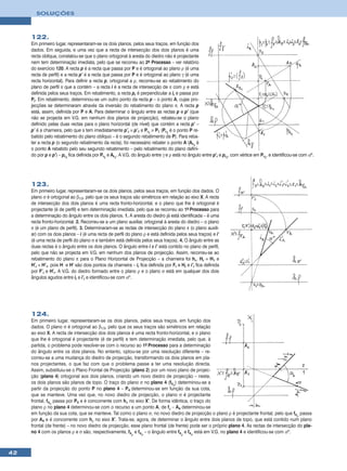 SOLUÇÕES



     122.
     Em primeiro lugar, representaram-se os dois planos, pelos seus traços, em função dos
     dados. Em seguida, e uma vez que a recta de intersecção dos dois planos é uma
     recta oblíqua, constatou-se que o plano ortogonal à aresta do diedro não é projectante
     nem tem determinação imediata, pelo que se recorreu ao 2o Processo – ver relatório
     do exercício 120. A recta p é a recta que passa por P e é ortogonal ao plano ρ (é uma
     recta de perfil) e a recta p’ é a recta que passa por P e é ortogonal ao plano γ (é uma
     recta horizontal). Para definir a recta p, ortogonal a ρ, recorreu-se ao rebatimento do
     plano de perfil π que a contém – a recta i é a recta de intersecção de π com ρ e está
     definida pelos seus traços. Em rebatimento, a recta pr é perpendicular a ir e passa por
     Pr. Em rebatimento, determinou-se um outro ponto da recta p – o ponto A, cujas pro-
     jecções se determinaram através da inversão do rebatimento do plano π. A recta p
     está, assim, definida por P e A. Para determinar o ângulo entre as rectas p e p’ (que
     não se projecta em V.G. em nenhum dos planos de projecção), rebateu-se o plano
     definido pelas duas rectas para o plano horizontal (de nível) que contém a recta p’ –
     p’ é a charneira, pelo que s tem imediatamente p’r ≡ p’1 e Pr1 ≡ P1 (Pr1 é o ponto P re-
     batido pelo rebatimento do plano oblíquo – é o segundo rebatimento de P). Para reba-
     ter a recta p (o segundo rebatimento da recta), foi necessário rebater o ponto A (Ar1 é
     o ponto A rebatido pelo seu segundo rebatimento – pelo rebatimento do plano defini-
     do por p e p’) – pr1 fica definida por Pr1 e Ar1. A V.G. do ângulo entre γ e ρ está no ângulo entre p’r e pr1, com vértice em Pr1, e identificou-se com αº.




     123.
     Em primeiro lugar, representaram-se os dois planos, pelos seus traços, em função dos dados. O
     plano σ é ortogonal ao β1/3, pelo que os seus traços são simétricos em relação ao eixo X. A recta
     de intersecção dos dois planos é uma recta fronto-horizontal, e o plano que lhe é ortogonal é
     projectante (é de perfil) e tem determinação imediata, pelo que se recorreu ao 1o Processo para
     a determinação do ângulo entre os dois planos. 1. A aresta do diedro já está identificada – é uma
     recta fronto-horizontal. 2. Recorreu-se a um plano auxiliar, ortogonal à aresta do diedro – o plano
     π (é um plano de perfil). 3. Determinaram-se as rectas de intersecção do plano π (o plano auxili-
     ar) com os dois planos – i (é uma recta de perfil do plano ρ e está definida pelos seus traços) e i’
     (é uma recta de perfil do plano σ e também está definida pelos seus traços). 4. O ângulo entre as
     duas rectas é o ângulo entre os dois planos. O ângulo entre i e i’ está contido no plano de perfil,
     pelo que não se projecta em V.G. em nenhum dos planos de projecção. Assim, recorreu-se ao
     rebatimento do plano π para o Plano Horizontal de Projecção – a charneira foi hπ. Hr ≡ H1 e
     H’r ≡ H’1, pois H e H’ são dois pontos da charneira – ir fica definida por Fr e Hr e i’r fica definida
     por F’r e H’r. A V.G. do diedro formado entre o plano ρ e o plano σ está em qualquer dos dois
     ângulos agudos entre ir e i’r e identificou-se com αº.




     124.
     Em primeiro lugar, representaram-se os dois planos, pelos seus traços, em função dos
     dados. O plano σ é ortogonal ao β1/3, pelo que os seus traços são simétricos em relação
     ao eixo X. A recta de intersecção dos dois planos é uma recta fronto-horizontal, e o plano
     que lhe é ortogonal é projectante (é de perfil) e tem determinação imediata, pelo que, à
     partida, o problema pode resolver-se com o recurso ao 1o Processo para a determinação
     do ângulo entre os dois planos. No entanto, optou-se por uma resolução diferente – re-
     correu-se a uma mudança do diedro de projecção, transformando os dois planos em pla-
     nos projectantes, o que faz com que o problema passe a ter uma resolução directa.
     Assim, substituiu-se o Plano Frontal de Projecção (plano 2) por um novo plano de projec-
     ção (plano 4) ortogonal aos dois planos, criando um novo diedro de projecção – neste,
     os dois planos são planos de topo. O traço do plano σ no plano 4 (f4σ) determinou-se a
     partir da projecção do ponto P no plano 4 – P4 determinou-se em função da sua cota,
     que se manteve. Uma vez que, no novo diedro de projecção, o plano σ é projectante
     frontal, f4σ passa por P4 e é concorrente com hσ no eixo X’. De forma idêntica, o traço do
     plano ρ no plano 4 determinou-se com o recurso a um ponto A, de fρ – A4 determinou-se
     em função da sua cota, que se manteve. Tal como o plano σ, no novo diedro de projecção o plano ρ é projectante frontal, pelo que f4ρ passa
     por A4 e é concorrente com hρ no eixo X’. Trata-se, agora, de determinar o ângulo entre dois planos de topo, que está contido num plano
     frontal (de frente) – no novo diedro de projecção, esse plano frontal (de frente) pode ser o próprio plano 4. As rectas de intersecção do pla-
     no 4 com os planos ρ e σ são, respectivamente, f4ρ e f4σ – o ângulo entre f4ρ e f4σ está em V.G. no plano 4 e identificou-se com αº.



42
 