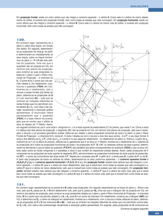 SOLUÇÕES



Em projecção frontal, existe um único vértice que não integra o contorno aparente – o vértice A. Como este é o vértice de menor afasta-
mento do sólido, é invisível (em projecção frontal), bem como todas as arestas que nele convergem. Em projecção horizontal, existe um
único vértice que não integra o contorno aparente – o vértice B. Como este é o vértice de menor cota do sólido, é invisível (em projecção
horizontal), bem como todas as arestas que nele convergem.




130.
Em primeiro lugar, representou-se o
plano δ, pelos seus traços, em função
dos dados. Em seguida, desenharam-
se as projecções da recta p, de perfil,
e determinaram-se imediatamente os
seus traços, sobre os traços homóni-
mos do plano δ – F e H são dois vérti-
ces do quadrado. Uma vez que o
quadrado não se projecta em V.G. em
nenhum dos planos de projecção,
para construir as suas projecções re-
bateu-se o plano δ para o Plano Hori-
zontal de Projecção – a charneira foi
hδ. O ponto A foi o ponto que nos per-
mitiu rebater fδ. Em rebatimento, cons-
truiu-se o quadrado [FGHI] em V.G..
Inverteu-se o rebatimento, com o
recurso a rectas frontais (de frente) do
plano, obtendo-se as projecções de G
e I (ver exercício 64) – note que se
omitiram as notações referentes às
rectas frontais que nos permitiram con-
tra-rebater Gr e I r, com vista a não car-
regar visualmente a resolução gráfica
apresentada. O enunciado refere
expressamente que o quadrado
[FGHI] é a base inferior do prisma,
pelo que se conclui que o sólido se
situa no espaço do 1o Diedro. Assim,
em seguida conduziu-se, por I, uma recta r, ortogonal a δ – r é a recta suporte da aresta lateral [ΙΙ’] do prisma, que mede 7 cm. Como a recta
r é oblíqua aos dois planos de projecção, o segmento [II’] não se projecta em V.G. em nenhum dos planos de projecção, pelo que é neces-
sário o recurso a um processo geométrico auxiliar. Optou-se por rebater o plano projectante horizontal da recta r (o plano α) para o Plano
Frontal de Projecção – a charneira foi fα (recta e’). A recta r rebateu-se com o recurso a dois dos seus pontos – I e F’, o seu traço frontal. A
recta rr fica definida por Ir1 e F’r (note que I r1 é o ponto I no seu segundo rebatimento – no rebatimento do plano α). Sobre rr, a partir de Ir1,
mediram-se os 7 cm (a altura do prisma), obtendo-se I’r (garantindo que I’ se situa no 1o Diedro). Inverteu-se o rebatimento de α, obtendo-se
as projecções de I’ sobre as projecções homónimas da recta r. As projecções de F’, G’ e H’, os restantes vértices da base superior, determi-
naram-se atendendo a que os lados do quadrado [F’G’H’I’] são paralelos aos lados correspondentes do quadrado [FGHI] e que os seus vér-
tices estão sobre as rectas ortogonais a δ (paralelas à recta r) que contêm as respectivas arestas laterais. Assim, pelas projecções de I’
conduziram-se as projecções da recta suporte do segmento [F’I’], até encontrarem as projecções homónimas da recta suporte da aresta late-
ral [FF’] – o ponto de concorrência das duas rectas é F’. Repetiu-se o processo para H’, a partir de I’, e ainda para G’, a partir de F’ ou de H’.
A partir das projecções de todos os vértices do sólido, desenharam-se os seus contornos aparentes – o contorno aparente frontal é
[H2G2G’2F’2I’2I2] e o contorno aparente horizontal é [F1G1G’1H’1I’1I1]. Em projecção frontal, existem dois vértices que não integram o con-
torno aparente – o vértice H’ (que é o vértice de maior afastamento, pelo que é visível bem como todas as arestas que nele convergem) e o
vértice F (que é o vértice de menor afastamento, pelo que é invisível bem como todas as arestas que nele convergem). Em projecção hori-
zontal, também existem dois vértices que não integram o contorno aparente – o vértice F’ (que é o vértice de maior cota, pelo que é visível
bem como todas as arestas que nele convergem) e o vértice H (que é o vértice de menor cota, pelo que é invisível bem como todas as ares-
tas que nele convergem).


131.
Em primeiro lugar, representaram-se os pontos A e B, pelas suas projecções. Em seguida, desenharam-se os traços do plano ρ – A tem cota
nula, pelo que hρ passa por A1, e B tem afastamento nulo, pelo que fρ passa por B2. Uma vez que o triângulo não se projecta em V.G. em
nenhum dos planos de projecção, para construir as suas projecções rebateu-se o plano ρ para o Plano Horizontal de Projecção – a charneira
foi hρ. B foi o ponto que nos permitiu rebater fρ e Ar ≡ A1, pois A é um ponto da charneira. Em rebatimento, construiu-se o triângulo [ABC] em
V.G. e determinou-se Or, o centro do triângulo em rebatimento. Inverteu-se o rebatimento, com o recurso a rectas oblíquas do plano, obtendo-
-se as projecções de C e O (ver exercícios 65 e 66) – note que se omitiram as notações referentes às rectas que nos permitiram contra-reba-
ter Cr e Or, com vista a não sobrecarregar visualmente a resolução gráfica apresentada. Em seguida, pelas projecções de O conduziram-se
                                                                                                                    (Continua na página seguinte)

                                                                                                                                                      45
 